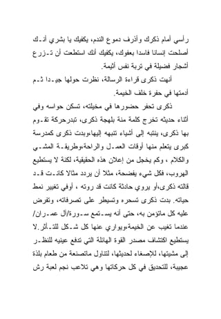 ‫ﺭﺃﺴﻲ ﺃﻤﺎﻡ ﺫﻜﺭﻙ ﻭﺃﺫﺭﻑ ﺩﻤﻭﻉ ﺍﻟﻨﺩﻡ، ﻴﻜﻔﻴﻙ ﻴﺎ ﺒﺸﺭﻱ ﺃﻨـﻙ‬
‫ﺃﺼﻠﺤﺕ ﺇﻨﺴﺎﻨﺎ ﻓﺎﺴﺩﺍ ﺒﻌﻔﻭﻙ، ﻴﻜﻔﻴﻙ ﺃﻨﻙ ﺍﺴﺘﻁﻌﺕ ﺃﻥ ﺘـﺯﺭﻉ‬
                                 ‫ﹰ‬     ‫ﹰ‬
                        ‫ﺃﺸﺠﺎﺭ ﻓﻀﻴﻠﺔ ﻓﻲ ﺘﺭﺒﺔ ﻨﻔﺱ ﺃﺜﻴﻤﺔ.‬
‫ﺃﻨﻬﺕ ﺫﻜﺭﻯ ﻗﺭﺍﺀﺓ ﺍﻟﺭﺴﺎﻟﺔ، ﻨﻅﺭﺕ ﺤﻭﻟﻬﺎ ﺠﻴـﺩﺍ ﺜـﻡ‬
    ‫ﹰ‬           ‫ﹾ‬
                            ‫ﺃﺩﻤﺘﻬﺎ ﻓﻲ ﺤﻔﺭﺓ ﺨﻠﻑ ﺍﻟﺨﻴﻤﺔ.‬
‫ﺫﻜﺭﻯ ﺘﺤﻔﺭ ﺤﻀﻭﺭﻫﺎ ﻓﻲ ﻤﺨﻴﻠﺘﻪ، ﺘﺴﻜﻥ ﺤﻭﺍﺴﻪ ﻭﻓﻲ‬
‫ﺃﺜﻨﺎﺀ ﺤﺩﻴﺜﻪ ﺘﺨﺭﺝ ﻜﻠﻤﺔ ﻤﻨﺔ ﺒﻠﻬﺠﺔ ﺫﻜﺭﻯ، ﺘﺒﺩﺭﺤﺭﻜﺔ ﺘﻘـﻭﻡ‬
‫ﺒﻬﺎ ﺫﻜﺭﻯ، ﻴﻨﺘﺒﻪ ﺇﻟﻰ ﺃﺸﻴﺎﺀ ﺘﻨﺒﻬﻪ ﺇﻟﻴﻬﺎ،ﻭﺒﺩﺕ ﺫﻜﺭﻯ ﻜﻤﺩﺭﺴﺔ‬
‫ﻜﺒﺭﻯ ﻴﺘﻌﻠﻡ ﻤﻨﻬﺎ ﺃﻭﻗﺎﺕ ﺍﻟﻌﻤـل ﻭﺍﻟﺭﺍﺤﺔ،ﻭﻁﺭﻴﻘـﺔ ﺍﻟﻤﺸـﻲ‬
‫ﻭﺍﻟﻜﻼﻡ ، ﻭﻜﻡ ﻴﺨﺠل ﻤﻥ ﺇﻋﻼﻥ ﻫﺫﻩ ﺍﻟﺤﻘﻴﻘﻴﺔ، ﻟﻜﻨﺔ ﻻ ﻴﺴﺘﻁﻴﻊ‬
‫ﺍﻟﻬﺭﻭﺏ، ﻓﻜل ﺸﻲﺀ ﻴﻔﻀﺤﺔ، ﻤﺜﻼ ﺃﻥ ﻴﺭﺩﺩ ﻤﺜﺎﻻ ﻜﺎﻨـﺕ ﻗـﺩ‬
‫ﻗﺎﻟﺘﻪ ﺫﻜﺭﻯ،ﺃﻭ ﻴﺭﻭﻱ ﺤﺎﺩﺜﺔ ﻜﺎﻨﺕ ﻗﺩ ﺭﻭﺘﻪ ، ﺃﻭﻓﻲ ﺘﻐﻴﻴﺭ ﻨﻤﻁ‬
‫ﺤﻴﺎﺘﻪ. ﺒﺩﺕ ﺫﻜﺭﻯ ﺘﺴﺤﺭﻩ ﻭﺘﺴﻴﻁﺭ ﻋﻠﻰ ﺘﺼﺭﻓﺎﺘﻪ، ﻭﺘﻔﺭﺽ‬
‫ﻋﻠﻴﻪ ﻜل ﻤﺎﺘﺅﻤﻥ ﺒﻪ، ﺤﺘﻰ ﺃﻨﻪ ﻴﺴـﺘﻤﻊ ﺴـﻭﺭﺓ/ﺁل ﻋﻤـﺭﺍﻥ/‬
‫ﻋﻨﺩﻤﺎ ﺘﻐﻴﺏ ﻋﻥ ﺍﻟﺨﻴﻤﺔ،ﻭﻴﻭﺍﺭﻱ ﻋﻨﻬﺎ ﻜل ﺸـﻜل ﻟﻠﺘـﺄﺜﺭ.ﻻ‬
‫ﻴﺴﺘﻁﻴﻊ ﺍﻜﺘﺸﺎﻑ ﻤﺼﺩﺭ ﺍﻟﻘﻭﺓ ﺍﻟﻬﺎﺌﻠﺔ ﺍﻟﺘﻲ ﺘﺩﻓﻊ ﻋﻴﻨﻴﻪ ﻟﻠﻨﻅـﺭ‬
‫ﺇﻟﻰ ﻤﺸﻴﺘﻬﺎ، ﻟﻺﺼﻐﺎﺀ ﻟﺤﺩﻴﺜﻬﺎ، ﻟﺘﻨﺎﻭل ﻤﺎﺘﺼﻨﻌﺔ ﻤﻥ ﻁﻌﺎﻡ ﺒﻠﺫﺓ‬
‫ﻋﺠﻴﺒﺔ، ﻟﻠﺘﺤﺩﻴﻕ ﻓﻲ ﻜل ﺤﺭﻜﺎﺘﻬﺎ ﻭﻫﻲ ﺘﻼﻋﺏ ﻨﺠﻡ ﻟﻌﺒﺔ ﺭﺵ‬
 