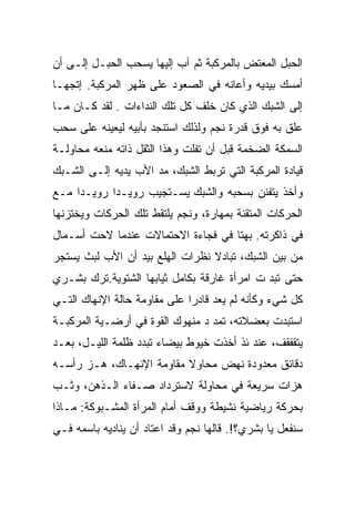 ‫ﺍﻟﺤﺒل ﺍﻟﻤﻌﺘﺽ ﺒﺎﻟﻤﺭﻜﺒﺔ ﺜﻡ ﺁﺏ ﺇﻟﻴﻬﺎ ﻴﺴﺤﺏ ﺍﻟﺤﺒـل ﺇﻟـﻰ ﺃﻥ‬
‫ﺃﻤﺴﻙ ﺒﻴﺩﻴﻪ ﻭﺃﻋﺎﻨﻪ ﻓﻲ ﺍﻟﺼﻌﻭﺩ ﻋﻠﻰ ﻅﻬﺭ ﺍﻟﻤﺭﻜﺒﺔ. ﺇﺘﺠﻬـﺎ‬
‫ﺇﻟﻰ ﺍﻟﺸﺒﻙ ﺍﻟﺫﻱ ﻜﺎﻥ ﺨﻠﻑ ﻜل ﺘﻠﻙ ﺍﻟﻨﺩﺍﺀﺍﺕ . ﻟﻘﺩ ﻜـﺎﻥ ﻤـﺎ‬
‫ﻋﻠﻕ ﺒﻪ ﻓﻭﻕ ﻗﺩﺭﺓ ﻨﺠﻡ ﻭﻟﺫﻟﻙ ﺍﺴﺘﻨﺠﺩ ﺒﺄﺒﻴﻪ ﻟﻴﻌﻴﻨﻪ ﻋﻠﻰ ﺴﺤﺏ‬
‫ﺍﻟﺴﻤﻜﺔ ﺍﻟﻀﺨﻤﺔ ﻗﺒل ﺃﻥ ﺘﻔﻠﺕ ﻭﻫﺫﺍ ﺍﻟﺜﻘل ﺫﺍﺘﻪ ﻤﻨﻌﻪ ﻤﺤﺎﻭﻟـﺔ‬
‫ﻗﻴﺎﺩﺓ ﺍﻟﻤﺭﻜﺒﺔ ﺍﻟﺘﻲ ﺘﺭﺒﻁ ﺍﻟﺸﺒﻙ، ﻤﺩ ﺍﻷﺏ ﻴﺩﻴﻪ ﺇﻟـﻰ ﺍﻟﺸـﺒﻙ‬
‫ﻭﺃﺨﺫ ﻴﺘﻔﻨﻥ ﺒﺴﺤﺒﻪ ﻭﺍﻟﺸﺒﻙ ﻴﺴـﺘﺠﻴﺏ ﺭﻭﻴـﺩﺍ ﺭﻭﻴـﺩﺍ ﻤـﻊ‬
    ‫ﹰ‬      ‫ﹰ‬
‫ﺍﻟﺤﺭﻜﺎﺕ ﺍﻟﻤﺘﻘﻨﺔ ﺒﻤﻬﺎﺭﺓ، ﻭﻨﺠﻡ ﻴﻠﺘﻘﻁ ﺘﻠﻙ ﺍﻟﺤﺭﻜﺎﺕ ﻭﻴﺨﺘﺯﻨﻬﺎ‬
‫ﻓﻲ ﺫﺍﻜﺭﺘﻪ. ﺒﻬﺘﺎ ﻓﻲ ﻓﺠﺎﺀﺓ ﺍﻻﺤﺘﻤﺎﻻﺕ ﻋﻨﺩﻤﺎ ﻻﺤﺕ ﺃﺴـﻤﺎل‬
‫ﻤﻥ ﺒﻴﻥ ﺍﻟﺸﺒﻙ، ﺘﺒﺎﺩﻻ ﻨﻅﺭﺍﺕ ﺍﻟﻬﻠﻊ ﺒﻴﺩ ﺃﻥ ﺍﻷﺏ ﻟﺒﺙ ﻴﺴﺘﺠﺭ‬
‫ﺤﺘﻰ ﺘﺒﺩ ﺕ ﺍﻤﺭﺃﺓ ﻏﺎﺭﻗﺔ ﺒﻜﺎﻤل ﺜﻴﺎﺒﻬﺎ ﺍﻟﺸﺘﻭﻴﺔ.ﺘﺭﻙ ﺒﺸـﺭﻱ‬
‫ﻜل ﺸﻲﺀ ﻭﻜﺄﻨﻪ ﻟﻡ ﻴﻌﺩ ﻗﺎﺩﺭﺍ ﻋﻠﻰ ﻤﻘﺎﻭﻤﺔ ﺤﺎﻟﺔ ﺍﻹﻨﻬﺎﻙ ﺍﻟﺘـﻲ‬
‫ﺍﺴﺘﺒﺩﺕ ﺒﻌﻀﻼﺘﻪ، ﺘﻤﺩ ﺩ ﻤﻨﻬﻭﻙ ﺍﻟﻘﻭﺓ ﻓﻲ ﺃﺭﻀـﻴﺔ ﺍﻟﻤﺭﻜﺒـﺔ‬
‫ﻴﺘﻘﻔﻘﻑ، ﻋﻨﺩ ﺌﺫ ﺃﺨﺫﺕ ﺨﻴﻭﻁ ﺒﻴﻀﺎﺀ ﺘﺒﺩﺩ ﻅﻠﻤﺔ ﺍﻟﻠﻴـل، ﺒﻌـﺩ‬
‫ﺩﻗﺎﺌﻕ ﻤﻌﺩﻭﺩﺓ ﻨﻬﺽ ﻤﺤﺎﻭﻻ ﻤﻘﺎﻭﻤﺔ ﺍﻹﻨﻬـﺎﻙ، ﻫـﺯ ﺭﺃﺴـﻪ‬
‫ﻫﺯﺍﺕ ﺴﺭﻴﻌﺔ ﻓﻲ ﻤﺤﺎﻭﻟﺔ ﻻﺴﺘﺭﺩﺍﺩ ﺼـﻔﺎﺀ ﺍﻟـﺫﻫﻥ، ﻭﺜـﺏ‬
‫ﺒﺤﺭﻜﺔ ﺭﻴﺎﻀﻴﺔ ﻨﺸﻴﻁﺔ ﻭﻭﻗﻑ ﺃﻤﺎﻡ ﺍﻟﻤﺭﺃﺓ ﺍﻟﻤﺸـﺒﻭﻜﺔ: ﻤـﺎﺫﺍ‬
‫ﺴﻨﻔﻌل ﻴﺎ ﺒﺸﺭﻱ؟!. ﻗﺎﻟﻬﺎ ﻨﺠﻡ ﻭﻗﺩ ﺍﻋﺘﺎﺩ ﺃﻥ ﻴﻨﺎﺩﻴﻪ ﺒﺎﺴﻤﻪ ﻓـﻲ‬
 