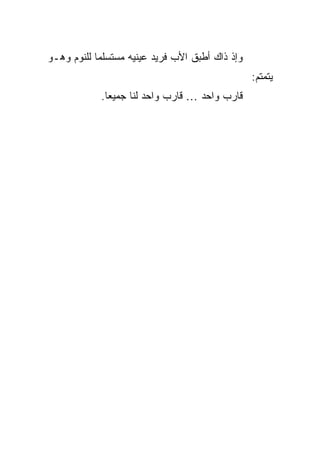 ‫ﻭﺇﺫ ﺫﺍﻙ ﺃﻁﺒﻕ ﺍﻷﺏ ﻓﺭﻴﺩ ﻋﻴﻨﻴﻪ ﻤﺴﺘﺴﻠ ‪‬ﺎ ﻟﻠﻨﻭﻡ ﻭﻫـﻭ‬
            ‫ﻤ‬
                                                  ‫ﻴﺘﻤﺘﻡ:‬
            ‫ﻗﺎﺭﺏ ﻭﺍﺤﺩ … ﻗﺎﺭﺏ ﻭﺍﺤﺩ ﻟﻨﺎ ﺠﻤﻴ ‪‬ﺎ.‬
              ‫ﻌ‬
 