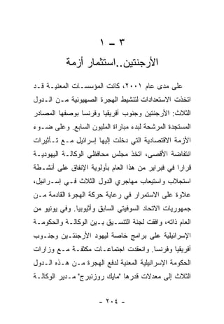 ‫٣–١‬
           ‫ﺍﻷﺭﺠﻨﺘﻴﻥ..ﺍﺴﺘﺜﻤﺎﺭ ﺃﺯﻤﺔ‬
‫ﻋﻠﻰ ﻤﺩﻯ ﻋﺎﻡ ١٠٠٢، ﻜﺎﻨﺕ ﺍﻟﻤﺅﺴﺴـﺎﺕ ﺍﻟﻤﻌﻨﻴـﺔ ﻗـﺩ‬
‫ﺍﺘﺨﺫﺕ ﺍﻻﺴﺘﻌﺩﺍﺩﺍﺕ ﻟﺘﻨﺸﻴﻁ ﺍﻟﻬﺠﺭﺓ ﺍﻟﺼﻬﻴﻭﻨﻴﺔ ﻤـﻥ ﺍﻟـﺩﻭل‬
‫ﺍﻟﺜﻼﺙ: ﺍﻷﺭﺠﻨﺘﻴﻥ ﻭﺠﻨﻭﺏ ﺃﻓﺭﻴﻘﻴﺎ ﻭﻓﺭﻨﺴﺎ ﺒﻭﺼﻔﻬﺎ ﺍﻟﻤﺼﺎﺩﺭ‬
‫ﺍﻟﻤﺴﺘﺠﺩﺓ ﺍﻟﻤﺭﺸﺤﺔ ﻟﺒﺩﺀ ﻤﺒﺎﺭﺍﺓ ﺍﻟﻤﻠﻴﻭﻥ ﺍﻟﺴﺎﺒﻊ. ﻭﻋﻠﻰ ﻀـﻭﺀ‬
‫ﺍﻷﺯﻤﺔ ﺍﻻﻗﺘﺼﺎﺩﻴﺔ ﺍﻟﺘﻲ ﺩﺨﻠﺕ ﺇﻟﻴﻬﺎ ﺇﺴﺭﺍﺌﻴل ﻤـﻊ ﺘـﺄﺜﻴﺭﺍﺕ‬
‫ﺍﻨﺘﻔﺎﻀﺔ ﺍﻷﻗﺼﻰ، ﺍﺘﺨﺫ ﻤﺠﻠﺱ ﻤﺤﺎﻓﻅﻲ ﺍﻟﻭﻜﺎﻟـﺔ ﺍﻟﻴﻬﻭﺩﻴـﺔ‬
‫ﻗﺭﺍﺭﺍ ﻓﻲ ﻓﺒﺭﺍﻴﺭ ﻤﻥ ﻫﺫﺍ ﺍﻟﻌﺎﻡ ﺒﺄﻭﻟﻭﻴﺔ ﺍﻹﻨﻔﺎﻕ ﻋﻠﻰ ﺃﻨﺸـﻁﺔ‬
‫ﺍﺴﺘﺠﻼﺏ ﻭﺍﺴﺘﻴﻌﺎﺏ ﻤﻬﺎﺠﺭﻱ ﺍﻟﺩﻭل ﺍﻟﺜﻼﺙ ﻓـﻲ ﺇﺴـﺭﺍﺌﻴل،‬
‫ﻋﻼﻭﺓ ﻋﻠﻰ ﺍﻻﺴﺘﻤﺭﺍﺭ ﻓﻲ ﺭﻋﺎﻴﺔ ﺤﺭﻜﺔ ﺍﻟﻬﺠﺭﺓ ﺍﻟﻘﺎﺩﻤﺔ ﻤـﻥ‬
‫ﺠﻤﻬﻭﺭﻴﺎﺕ ﺍﻻﺘﺤﺎﺩ ﺍﻟﺴﻭﻓﻴﺘﻲ ﺍﻟﺴﺎﺒﻕ ﻭﺃﺜﻴﻭﺒﻴﺎ. ﻭﻓﻲ ﻴﻭﻨﻴﻭ ﻤﻥ‬
‫ﺍﻟﻌﺎﻡ ﺫﺍﺘﻪ، ﻭﺍﻓﻘﺕ ﻟﺠﻨﺔ ﺍﻟﺘﻨﺴـﻴﻕ ﺒـﻴﻥ ﺍﻟﻭﻜﺎﻟـﺔ ﻭﺍﻟﺤﻜﻭﻤـﺔ‬
‫ﺍﻹﺴﺭﺍﺌﻴﻠﻴﺔ ﻋﻠﻰ ﺒﺭﺍﻤﺞ ﺨﺎﺼﺔ ﻟﻴﻬﻭﺩ ﺍﻷﺭﺠﻨﺘـﻴﻥ ﻭﺠﻨـﻭﺏ‬
‫ﺃﻓﺭﻴﻘﻴﺎ ﻭﻓﺭﻨﺴﺎ. ﻭﺍﻨﻌﻘﺩﺕ ﺍﺠﺘﻤﺎﻋـﺎﺕ ﻤﻜﺜﻔـﺔ ﻤـﻊ ﻭﺯﺍﺭﺍﺕ‬
‫ﺍﻟﺤﻜﻭﻤﺔ ﺍﻹﺴﺭﺍﺌﻴﻠﻴﺔ ﺍﻟﻤﻌﻨﻴﺔ ﻟﺩﻓﻊ ﺍﻟﻬﺠﺭﺓ ﻤـﻥ ﻫـﺫﻩ ﺍﻟـﺩﻭل‬
‫ﺍﻟﺜﻼﺙ ﺇﻟﻰ ﻤﻌﺩﻻﺕ ﻗﺩﺭﻫﺎ "ﻤﺎﻴﻙ ﺭﻭﺯﻨﺒﺭﺝ" ﻤـﺩﻴﺭ ﺍﻟﻭﻜﺎﻟـﺔ‬


                      ‫- ٤٠٢ -‬
 