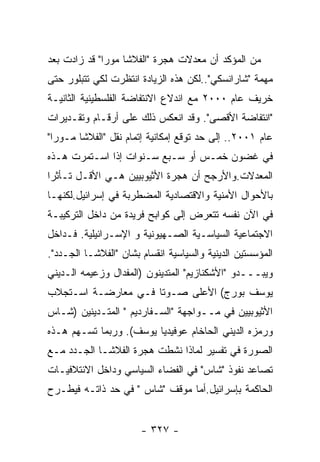 ‫ﻤﻥ ﺍﻟﻤﺅﻜﺩ ﺃﻥ ﻤﻌﺩﻻﺕ ﻫﺠﺭﺓ "ﺍﻟﻔﻼﺸﺎ ﻤﻭﺭﺍ" ﻗﺩ ﺯﺍﺩﺕ ﺒﻌﺩ‬
‫ﻤﻬﻤﺔ "ﺸﺎﺭﺍﻨﺴﻜﻲ"..ﻟﻜﻥ ﻫﺫﻩ ﺍﻟﺯﻴﺎﺩﺓ ﺍﻨﺘﻅﺭﺕ ﻟﻜﻲ ﺘﺘﺒﻠﻭﺭ ﺤﺘﻰ‬
‫ﺨﺭﻴﻑ ﻋﺎﻡ ٠٠٠٢ ﻤﻊ ﺍﻨﺩﻻﻉ ﺍﻻﻨﺘﻔﺎﻀﺔ ﺍﻟﻔﻠﺴﻁﻴﻨﻴﺔ ﺍﻟﺜﺎﻨﻴـﺔ‬
‫"ﺍﻨﺘﻔﺎﻀﺔ ﺍﻷﻗﺼﻰ". ﻭﻗﺩ ﺍﻨﻌﻜﺱ ﺫﻟﻙ ﻋﻠﻰ ﺃﺭﻗـﺎﻡ ﻭﺘﻘـﺩﻴﺭﺍﺕ‬
‫ﻋﺎﻡ ١٠٠٢.. ﺇﻟﻰ ﺤﺩ ﺘﻭﻗﻊ ﺇﻤﻜﺎﻨﻴﺔ ﺇﺘﻤﺎﻡ ﻨﻘل "ﺍﻟﻔﻼﺸﺎ ﻤـﻭﺭﺍ"‬
‫ﻓﻲ ﻏﻀﻭﻥ ﺨﻤـﺱ ﺃﻭ ﺴـﺒﻊ ﺴـﻨﻭﺍﺕ ﺇﺫﺍ ﺍﺴـﺘﻤﺭﺕ ﻫـﺫﻩ‬
‫ﺍﻟﻤﻌﺩﻻﺕ.ﻭﺍﻷﺭﺠﺢ ﺃﻥ ﻫﺠﺭﺓ ﺍﻷﺜﻴﻭﺒﻴﻴﻥ ﻫـﻲ ﺍﻷﻗـل ﺘـﺄﺜﺭﺍ‬
‫ﺒﺎﻷﺤﻭﺍل ﺍﻷﻤﻨﻴﺔ ﻭﺍﻻﻗﺘﺼﺎﺩﻴﺔ ﺍﻟﻤﻀﻁﺭﺒﺔ ﻓﻲ ﺇﺴﺭﺍﺌﻴل.ﻟﻜﻨﻬـﺎ‬
‫ﻓﻲ ﺍﻵﻥ ﻨﻔﺴﻪ ﺘﺘﻌﺭﺽ ﺇﻟﻰ ﻜﻭﺍﺒﺢ ﻓﺭﻴﺩﺓ ﻤﻥ ﺩﺍﺨل ﺍﻟﺘﺭﻜﻴﺒـﺔ‬
‫ﺍﻻﺠﺘﻤﺎﻋﻴﺔ ﺍﻟﺴﻴﺎﺴـﻴﺔ ﺍﻟﺼـﻬﻴﻭﻨﻴﺔ ﻭ ﺍﻹﺴـﺭﺍﺌﻴﻠﻴﺔ. ﻓـﺩﺍﺨل‬
‫ﺍﻟﻤﺅﺴﺴﺘﻴﻥ ﺍﻟﺩﻴﻨﻴﺔ ﻭﺍﻟﺴﻴﺎﺴﻴﺔ ﺍﻨﻘﺴﺎﻡ ﺒﺸﺎﻥ "ﺍﻟﻔﻼﺸـﺎ ﺍﻟﺠـﺩﺩ".‬
‫ﻭﻴﺒـــﺩﻭ "ﺍﻷﺸﻜﻨﺎﺯﻴﻡ" ﺍﻟﻤﺘﺩﻴﻨﻭﻥ )ﺍﻟﻤﻔﺩﺍل ﻭﺯﻋﻴﻤﻪ ﺍﻟـﺩﻴﻨﻲ‬
‫ﻴﻭﺴﻑ ﺒﻭﺭﺝ( ﺍﻷﻋﻠﻰ ﺼـﻭﺘﺎ ﻓـﻲ ﻤﻌﺎﺭﻀـﺔ ﺍﺴـﺘﺠﻼﺏ‬
‫ﺍﻷﺜﻴﻭﺒﻴﻴﻥ ﻓﻲ ﻤــﻭﺍﺠﻬﺔ "ﺍﻟﺴـﻔﺎﺭﺩﻴﻡ " ﺍﻟﻤﺘـﺩﻴﻨﻴﻥ )ﺸـﺎﺱ‬
‫ﻭﺭﻤﺯﻩ ﺍﻟﺩﻴﻨﻲ ﺍﻟﺤﺎﺨﺎﻡ ﻋﻭﻓﻴﺩﻴﺎ ﻴﻭﺴﻑ(. ﻭﺭﺒﻤﺎ ﺘﺴـﻬﻡ ﻫـﺫﻩ‬
‫ﺍﻟﺼﻭﺭﺓ ﻓﻲ ﺘﻔﺴﻴﺭ ﻟﻤﺎﺫﺍ ﻨﺸﻁﺕ ﻫﺠﺭﺓ ﺍﻟﻔﻼﺸـﺎ ﺍﻟﺠـﺩﺩ ﻤـﻊ‬
‫ﺘﺼﺎﻋﺩ ﻨﻔﻭﺫ "ﺸﺎﺱ" ﻓﻲ ﺍﻟﻔﻀﺎﺀ ﺍﻟﺴﻴﺎﺴﻲ ﻭﺩﺍﺨل ﺍﻻﺌﺘﻼﻓﻴـﺎﺕ‬
‫ﺍﻟﺤﺎﻜﻤﺔ ﺒﺈﺴﺭﺍﺌﻴل.ﺃﻤﺎ ﻤﻭﻗﻑ "ﺸﺎﺱ " ﻓﻲ ﺤﺩ ﺫﺍﺘـﻪ ﻓﻴﻁـﺭﺡ‬


                       ‫- ٧٢٣ -‬
 