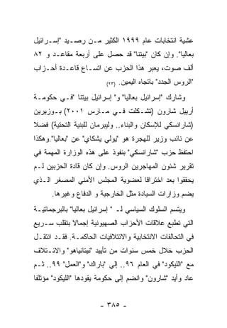 ‫ﻋﺸﻴﺔ ﺍﻨﺘﺨﺎﺒﺎﺕ ﻋﺎﻡ ٩٩٩١ ﺍﻟﻜﺜﻴﺭ ﻤـﻥ ﺭﺼـﻴﺩ "ﺇﺴـﺭﺍﺌﻴل‬
‫ﺒﻌﺎﻟﻴﺎ". ﻭﺇﻥ ﻜﺎﻥ "ﺒﻴﺘﻨﺎ" ﻗﺩ ﺤﺼل ﻋﻠﻰ ﺃﺭﺒﻌﺔ ﻤﻘﺎﻋـﺩ ﻭ ٢٨‬
‫ﺃﻟﻑ ﺼﻭﺕ، ﻴﻌﺒﺭ ﻫﺫﺍ ﺍﻟﺤﺯﺏ ﻋﻥ ﺍﺘﺴـﺎﻉ ﻗﺎﻋـﺩﺓ ﺃﺤـﺯﺍﺏ‬
                          ‫)٣٢(‬   ‫"ﺍﻟﺭﻭﺱ ﺍﻟﺠﺩﺩ" ﺒﺎﺘﺠﺎﻩ ﺍﻟﻴﻤﻴﻥ.‬
‫ﻭﺸﺎﺭﻙ "ﺇﺴﺭﺍﺌﻴل ﺒﻌﺎﻟﻴﺎ" ﻭ" ﺇﺴﺭﺍﺌﻴل ﺒﻴﺘﻨﺎ "ﻓـﻲ ﺤﻜﻭﻤـﺔ‬
‫ﺃﺭﻴﻴل ﺸﺎﺭﻭﻥ )ﺘﺸـﻜﻠﺕ ﻓـﻲ ﻤـﺎﺭﺱ ١٠٠٢( ﺒـﻭﺯﻴﺭﻴﻥ‬
‫)ﺸﺎﺭﺍﻨﺴﻜﻲ ﻟﻺﺴﻜﺎﻥ ﻭﺍﻟﺒﻨﺎﺀ.. ﻭﻟﻴﺒﺭﻤﺎﻥ ﻟﻠﺒﻨﻴﺔ ﺍﻟﺘﺤﺘﻴﺔ( ﻓﻀﻼ‬
‫ﻋﻥ ﻨﺎﺌﺏ ﻭﺯﻴﺭ ﻟﻠﻬﺠﺭﺓ ﻫﻭ "ﻴﻭﻟﻲ ﻴﺸﻜﺎﻱ" ﻋﻥ "ﺒﻌﺎﻟﻴﺎ".ﻭﻫﻜﺫﺍ‬
‫ﺍﺤﺘﻔﻅ ﺤﺯﺏ "ﺸﺎﺭﺍﻨﺴﻜﻲ" ﺒﻨﻔﻭﺫ ﻋﻠﻰ ﻫﺫﻩ ﺍﻟﻭﺯﺍﺭﺓ ﺍﻟﻤﻬﻤﺔ ﻓﻲ‬
‫ﺘﻘﺭﻴﺭ ﺸﺌﻭﻥ ﺍﻟﻤﻬﺎﺠﺭﻴﻥ ﺍﻟﺭﻭﺱ. ﻭﺇﻥ ﻜﺎﻥ ﻗﺎﺩﺓ ﺍﻟﺤﺯﺒﻴﻥ ﻟـﻡ‬
‫ﻴﺤﻘﻘﻭﺍ ﺒﻌﺩ ﺍﺨﺘﺭﺍﻗﺎ ﻟﻌﻀﻭﻴﺔ ﺍﻟﻤﺠﻠﺱ ﺍﻷﻤﻨﻲ ﺍﻟﻤﺼﻐﺭ ﺍﻟـﺫﻱ‬
      ‫ﻴﻀﻡ ﻭﺯﺍﺭﺍﺕ ﺍﻟﺴﻴﺎﺩﺓ ﻤﺜل ﺍﻟﺨﺎﺭﺠﻴﺔ ﻭ ﺍﻟﺩﻓﺎﻉ ﻭﻏﻴﺭﻫﺎ.‬
‫ﻭﻴﺘﺴﻡ ﺍﻟﺴﻠﻭﻙ ﺍﻟﺴﻴﺎﺴﻲ ﻟـ " ﺇﺴﺭﺍﺌﻴل ﺒﻌﺎﻟﻴﺎ" ﺒﺎﻟﺒﺭﺠﻤﺎﺘﻴـﺔ‬
‫ﺍﻟﺘﻲ ﺘﻁﺒﻊ ﻋﻼﻗﺎﺕ ﺍﻷﺤﺯﺍﺏ ﺍﻟﺼﻬﻴﻭﻨﻴﺔ ﺇﺠﻤﺎﻻ ﺒﺘﻘﻠﺏ ﺴـﺭﻴﻊ‬
‫ﻓﻲ ﺍﻟﺘﺤﺎﻟﻔﺎﺕ ﺍﻻﻨﺘﺨﺎﺒﻴﺔ ﻭﺍﻻﺌﺘﻼﻓﻴﺎﺕ ﺍﻟﺤﺎﻜﻤـﺔ. ﻓﻘـﺩ ﺍﻨﺘﻘـل‬
‫ﺍﻟﺤﺯﺏ ﺨﻼل ﺨﻤﺱ ﺴﻨﻭﺍﺕ ﻤﻥ ﺘﺄﻴﻴﺩ "ﻨﻴﺘﺎﻨﻴﺎﻫﻭ" ﻭﺍﻻﺌـﺘﻼﻑ‬
‫ﻤﻊ "ﺍﻟﻠﻴﻜﻭﺩ" ﻓﻲ ﺍﻟﻌﺎﻡ ٦٩.. ﺇﻟﻲ "ﺒﺎﺭﺍﻙ" ﻭ"ﺍﻟﻌﻤل" ٩٩.. ﺜـﻡ‬
‫ﻋﺎﺩ ﻭﺃﻴﺩ "ﺸﺎﺭﻭﻥ" ﻭﺍﻨﻀﻡ ﺇﻟﻰ ﺤﻜﻭﻤﺔ ﻴﻘﻭﺩﻫﺎ "ﺍﻟﻠﻴﻜﻭﺩ" ﻤﺅﺘﻠﻔﺎ‬


                       ‫- ٥٨٣ -‬
 