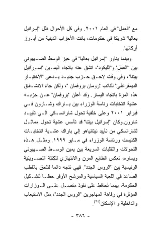 ‫ﻤﻊ "ﺍﻟﻌﻤل" ﻓﻲ ﺍﻟﻌﺎﻡ ١٠٠٢. ﻭﻓﻲ ﻜل ﺍﻷﺤﻭﺍل ﻅل "ﺇﺴﺭﺍﺌﻴل‬
‫ﺒﻌﺎﻟﻴﺎ" ﺸﺭﻴﻜﺎ ﻓﻲ ﺤﻜﻭﻤﺎﺕ، ﺒﺎﺘﺕ ﺍﻷﺤﺯﺍﺏ ﺍﻟﺩﻴﻨﻴﺔ ﻤﻥ ﺃﺒـﺭﺯ‬
                                                 ‫ﺃﺭﻜﺎﻨﻬﺎ.‬
‫ﻭﺒﻴﻨﻤﺎ ﻴﻨﺎﻭﺭ "ﺇﺴﺭﺍﺌﻴل ﺒﻌﺎﻟﻴﺎ" ﻓﻲ ﺤﻴﺯ ﺍﻟﻭﺴﻁ ﺍﻟﺼـﻬﻴﻭﻨﻲ‬
‫ﺒﻴﻥ "ﺍﻟﻌﻤل" ﻭ"ﺍﻟﻠﻴﻜﻭﺩ"، ﺍﻨﺸﻕ ﻋﻨﻪ ﺒﺎﺘﺠﺎﻩ ﺍﻟﻴﻤـﻴﻥ "ﺇﺴـﺭﺍﺌﻴل‬
‫ﺒﻴﺘﻨﺎ"، ﻭﻓﻲ ﻭﻗﺕ ﻻﺤـﻕ ﺤـﺯﺏ ﺠﺩﻴـﺩ ﻴـﺩﻋﻰ "ﺍﻻﺨﺘﻴـﺎﺭ‬
‫ﺍﻟﺩﻴﻤﻘﺭﺍﻁﻲ" ﻟﻠﻨﺎﺌﺏ "ﺭﻭﻤﺎﻥ ﺒﺭﻭﻓﻤﺎﻥ "، ﻭﻟﻜﻥ ﺠﺎﺀ ﺍﻻﻨﺸـﻘﺎﻕ‬
‫ﻫﺫﻩ ﺍﻟﻤﺭﺓ ﺒﺎﺘﺠﺎﻩ ﺍﻟﻴﺴﺎﺭ. ﻭﻗﺩ ﺃﻋﻠﻥ "ﺒﺭﻭﻓﻤﺎﻥ" ﻋـﻥ ﺤﺯﺒـﻪ‬
‫ﻋﺸﻴﺔ ﺍﻨﺘﺨﺎﺒﺎﺕ ﺭﺌﺎﺴﺔ ﺍﻟﻭﺯﺭﺍﺀ ﺒﻴﻥ ﺒـﺎﺭﺍﻙ ﻭﺸـﺎﺭﻭﻥ ﻓـﻲ‬
‫ﻓﺒﺭﺍﻴﺭ ١٠٠٢ ﻭﻋﻠﻰ ﺨﻠﻔﻴﺔ ﺘﺤﻭل ﺸﺎﺭﺍﻨﺴـﻜﻲ ﺍﻟـﻲ ﺘﺄﻴﻴـﺩ‬
‫ﺸﺎﺭﻭﻥ.ﻭﻜﺎﻥ "ﺇﺴﺭﺍﺌﻴل ﺒﻴﺘﻨﺎ" ﻗﺩ ﺘﺄﺴﺱ ﻋﺸﻴﺔ ﺘﺤﻭل ﻤﻤﺎﺜـل‬
‫ﻟﺸﺎﺭﺍﻨﺴﻜﻲ ﻤﻥ ﺘﺄﻴﻴﺩ ﻨﻴﺘﺎﻨﻴﺎﻫﻭ ﺇﻟﻲ ﺒﺎﺭﺍﻙ ﻋﺸـﻴﺔ ﺍﻨﺘﺨﺎﺒـﺎﺕ‬
‫ﺍﻟﻜﻨﻴﺴﺕ ﻭﺭﺌﺎﺴﺔ ﺍﻟﻭﺯﺭﺍﺀ ﻓﻲ ﻤـﺎﻴﻭ ٩٩٩١. ﻭﻤﺜـل ﻫـﺫﻩ‬
‫ﺍﻟﺘﺤﻭﻻﺕ ﻭﺍﻟﺘﻘﻠﺒﺎﺕ ﺍﻟﺴﺭﻴﻌﺔ ﺒﻴﻥ ﻴﻤﻴﻥ ﺍﻟﻭﺴـﻁ ﺍﻟﺼـﻬﻴﻭﻨﻲ‬
‫ﻭﻴﺴﺎﺭﻩ، ﺘﻌﻜﺱ ﺍﻟﻁﺎﺒﻊ ﺍﻟﻤﺭﻥ ﻭﺍﻻﻨﺘﻬﺎﺯﻱ ﻟﻠﻜﺘﻠﺔ ﺍﻟﺘﺼـﻭﻴﺘﻴﺔ‬
‫ﺍﻟﺭﺌﻴﺴﻴﺔ ﺒﻴﻥ "ﺍﻟﺭﻭﺱ ﺍﻟﺠﺩﺩ". ﻓﻬﻲ ﺘﺘﺠﻪ ﺩﺍﺌﻤﺎ ﻟﺘﻠﺤﻕ ﺒﺎﻟﻘﻁﺏ‬
‫ﺍﻟﺼﺎﻋﺩ ﻓﻲ ﺍﻟﻠﻌﺒﺔ ﺍﻟﺴﻴﺎﺴﻴﺔ ﻭﺍﻟﻤﺭﺸﺢ ﺍﻷﻭﻓﺭ ﺤﻅـﺎ ﻟﺘﺸـﻜﻴل‬
‫ﺍﻟﺤﻜﻭﻤﺔ، ﺒﻴﻨﻤﺎ ﺘﺤﺎﻓﻅ ﻋﻠﻰ ﻨﻔﻭﺫ ﻤﺘﺼـل ﻋﻠـﻰ ﺍﻟـﻭﺯﺍﺭﺍﺕ‬
‫ﺍﻟﻤﺅﺜﺭﺓ ﻓﻲ ﺭﻓﺎﻫﺔ ﺍﻟﻤﻬﺎﺠﺭﻴﻥ "ﺍﻟﺭﻭﺱ ﺍﻟﺠﺩﺩ"، ﻤﺜل ﺍﻻﺴﺘﻴﻌﺎﺏ‬
                                  ‫ﻭﺍﻟﺩﺍﺨﻠﻴﺔ ﻭ ﺍﻹﺴﻜﺎﻥ)٤٢(.‬

                       ‫- ٦٨٣ -‬
 