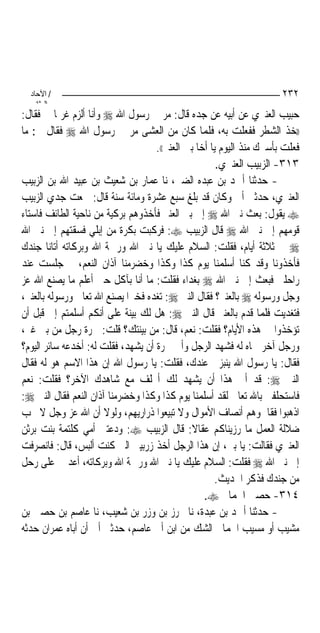 ‫/ اﻵﺣﺎد‬                                                             ‫٢٣٢‬
    ‫اﻟ ﺜﺎﻧ‬
‫ﺣﺒﻴﺐ ﺍﻟﻌﻨﱪﻱ ﻋﻦ ﺃﺑﻴﻪ ﻋﻦ ﺟﺪﻩ ﻗﺎﻝ: ﻣﺮ ﰊ ﺭﺳﻮﻝ ﺍﷲ ‪ ‬ﻭﺃﻧﺎ ﺃﻟﺰﻡ ﻏﺮﳝ‪‬ﺎ ﱄ ﻓﻘﺎﻝ:‬
‫))ﺧﺬ ﺍﻟﺸﻄﺮ ﻓﻔﻌﻠﺖ ﺑﻪ، ﻓﻠﻤﺎ ﻛﺎﻥ ﻣﻦ ﺍﻟﻌﺸﻰ ﻣﺮ ﰊ ﺭﺳﻮﻝ ﺍﷲ ‪ ‬ﻓﻘﺎﻝ ﱄ: ﻣﺎ‬
                                    ‫ﻓﻌﻠﺖ ﺑﺄﺳﲑﻙ ﻣﻨﺬ ﺍﻟﻴﻮﻡ ﻳﺎ ﺃﺧﺎ ﺑﲏ ﺍﻟﻌﻨﱪ((.‬
                                                      ‫٣١٣- ﺍﻟﺰﺑﻴﺐ ﺍﻟﻌﻨﱪﻱ.‬
‫- ﺣﺪﺛﻨﺎ ﺃﲪﺪ ﺑﻦ ﻋﺒﺪﻩ ﺍﻟﻀﱯ، ﻧﺎ ﻋﻤﺎﺭ ﺑﻦ ﺷﻌﻴﺚ ﺑﻦ ﻋﺒﻴﺪ ﺍﷲ ﺑﻦ ﺍﻟﺰﺑﻴﺐ‬
‫ﺍﻟﻌﻨﱪﻱ، ﺣﺪﺛﲏ ﺃﰊ ﻭﻛﺎﻥ ﻗﺪ ﺑﻠﻎ ﺳﺒﻊ ﻋﺸﺮﺓ ﻭﻣﺎﺋﺔ ﺳﻨﺔ ﻗﺎﻝ: ﲰﻌﺖ ﺟﺪﻱ ﺍﻟﺰﺑﻴﺐ‬
‫‪ ‬ﻳﻘﻮﻝ: ﺑﻌﺚ ﻧﱯ ﺍﷲ ‪ ‬ﺇﱃ ﺑﲏ ﺍﻟﻌﻨﱪ ﻓﺄﺧﺬﻭﻫﻢ ﺑﺮﻛﻴﺔ ﻣﻦ ﻧﺎﺣﻴﺔ ﺍﻟﻄﺎﺋﻒ ﻓﺎﺳﺘﺎﺀ‬
‫ﻗﻮﻣﻬﻢ ﺇﱃ ﻧﱯ ﺍﷲ ‪ ‬ﻗﺎﻝ ﺍﻟﺰﺑﻴﺐ ‪ :‬ﻓﺮﻛﺒﺖ ﺑﻜﺮﺓ ﻣﻦ ﺇﺑﻠﻲ ﻓﺴﻘﺘﻬﻢ ﺇﱃ ﻧﱯ ﺍﷲ‬
‫‪ ‬ﰲ ﺛﻼﺛﺔ ﺃﻳﺎﻡ، ﻓﻘﻠﺖ: ﺍﻟﺴﻼﻡ ﻋﻠﻴﻚ ﻳﺎ ﻧﱯ ﺍﷲ ﻭﺭﲪﺔ ﺍﷲ ﻭﺑﺮﻛﺎﺗﻪ ﺃﺗﺎﻧﺎ ﺟﻨﺪﻙ‬
‫ﻓﺄﺧﺬﻭﻧﺎ ﻭﻗﺪ ﻛﻨﺎ ﺃﺳﻠﻤﻨﺎ ﻳﻮﻡ ﻛﺬﺍ ﻭﻛﺬﺍ ﻭﺧﻀﺮﻣﻨﺎ ﺁﺫﺍﻥ ﺍﻟﻨﻌﻢ، ﰒ ﺟﻠﺴﺖ ﻋﻨﺪ‬
‫ﺭﺍﺣﻠﱴ ﻓﺒﻌﺚ ﺇﱄ ﻧﱯ ﺍﷲ ‪ ‬ﺑﻐﺪﺍﺀ ﻓﻘﻠﺖ: ﻣﺎ ﺃﻧﺎ ﺑﺂﻛﻞ ﺣﱴ ﺃﻋﻠﻢ ﻣﺎ ﻳﺼﻨﻊ ﺍﷲ ﻋﺰ‬
‫ﻭﺟﻞ ﻭﺭﺳﻮﻟﻪ ‪ ‬ﺑﺎﻟﻌﻨﱪ؟ ﻓﻘﺎﻝ ﺍﻟﻨﱯ ‪ :‬ﺗﻐﺪﻩ ﻓﺨﲑ‪‬ﺍ ﻳﺼﻨﻊ ﺍﷲ ﺗﻌﺎﱃ ﻭﺭﺳﻮﻟﻪ ﺑﺎﻟﻌﻨﱪ،‬
‫ﻓﺘﻐﺪﻳﺖ ﻓﻠﻤﺎ ﻗﺪﻡ ﺑﺎﻟﻌﻨﱪ ﻗﺎﻝ ﺍﻟﻨﱯ ‪ :‬ﻫﻞ ﻟﻚ ﺑﻴﻨﺔ ﻋﻠﻰ ﺃﻧﻜﻢ ﺃﺳﻠﻤﺘﻢ ﺇﱄ ﻗﺒﻞ ﺃﻥ‬
‫ﺗﺆﺧﺬﻭﺍ ﰲ ﻫﺬﻩ ﺍﻷﻳﺎﻡ؟ ﻓﻘﻠﺖ: ﻧﻌﻢ، ﻗﺎﻝ: ﻣﻦ ﺑﻴﻨﺘﻚ؟ ﻗﻠﺖ: ﲰﺮﺓ ﺭﺟﻞ ﻣﻦ ﺑﲏ ﻏﱪ،‬
‫ﻭﺭﺟﻞ ﺁﺧﺮ ﲰﺎﻩ ﻟﻪ ﻓﺸﻬﺪ ﺍﻟﺮﺟﻞ ﻭﺃﰉ ﲰﺮﺓ ﺃﻥ ﻳﺸﻬﺪ، ﻓﻘﻠﺖ ﻟﻪ: ﺃﺧﺪﻋﻪ ﺳﺎﺋﺮ ﺍﻟﻴﻮﻡ؟‬
‫ﻓﻘﺎﻝ: ﻳﺎ ﺭﺳﻮﻝ ﺍﷲ ﻳﻨﺒﺰﱐ ﻋﻨﺪﻙ، ﻓﻘﻠﺖ: ﻳﺎ ﺭﺳﻮﻝ ﺍﷲ ﺇﻥ ﻫﺬﺍ ﺍﻻﺳﻢ ﻫﻮ ﻟﻪ ﻓﻘﺎﻝ‬
‫ﺍﻟﻨﱯ ‪ :‬ﻗﺪ ﺃﰉ ﻫﺬﺍ ﺃﻥ ﻳﺸﻬﺪ ﻟﻚ ﺃﲢﻠﻒ ﻣﻊ ﺷﺎﻫﺪﻙ ﺍﻵﺧﺮ؟ ﻓﻘﻠﺖ: ﻧﻌﻢ‬
‫ﻓﺎﺳﺘﺤﻠﻔﲏ ﺑﺎﷲ ﺗﻌﺎﱃ ﻟﻘﺪ ﺃﺳﻠﻤﻨﺎ ﻳﻮﻡ ﻛﺬﺍ ﻭﻛﺬﺍ ﻭﺧﻀﺮﻣﻨﺎ ﺁﺫﺍﻥ ﺍﻟﻨﻌﻢ ﻓﻘﺎﻝ ﺍﻟﻨﱯ ‪:‬‬
‫ﺍﺫﻫﺒﻮﺍ ﻓﻘﺎﲰﻮﻫﻢ ﺃﻧﺼﺎﻑ ﺍﻷﻣﻮﺍﻝ ﻭﻻ ﺗﺒﻴﻌﻮﺍ ﺫﺭﺍﺭﻳﻬﻢ، ﻭﻟﻮﻻ ﺃﻥ ﺍﷲ ﻋﺰ ﻭﺟﻞ ﻻ ﳛﺐ‬
‫ﺿﻼﻟﺔ ﺍﻟﻌﻤﻞ ﻣﺎ ﺭﺯﻳﻨﺎﻛﻢ ﻋﻘﺎﻻ: ﻗﺎﻝ ﺍﻟﺰﺑﻴﺐ ‪ :‬ﻭﺩﻋﺘﲏ ﺃﻣﻲ ﻛﻠﺘﻤﺔ ﺑﻨﺖ ﺑﺮﺛﻦ‬
‫ﺍﻟﻌﻨﱪﻱ ﻓﻘﺎﻟﺖ: ﻳﺎ ﺑﲎ، ﺇﻥ ﻫﺬﺍ ﺍﻟﺮﺟﻞ ﺃﺧﺬ ﺯﺭﺑﻴﱵ ﺍﻟﱵ ﻛﻨﺖ ﺃﻟﺒﺲ، ﻗﺎﻝ: ﻓﺎﻧﺼﺮﻓﺖ‬
‫ﺇﱃ ﻧﱯ ﺍﷲ ‪ ‬ﻓﻘﻠﺖ: ﺍﻟﺴﻼﻡ ﻋﻠﻴﻚ ﻳﺎ ﻧﱯ ﺍﷲ ﻭﺭﲪﺔ ﺍﷲ ﻭﺑﺮﻛﺎﺗﻪ، ﺃﻋﺪ ﱄ ﻋﻠﻰ ﺭﺣﻞ‬
                                                     ‫ﻣﻦ ﺟﻨﺪﻙ ﻓﺬﻛﺮ ﺍﳊﺪﻳﺚ.‬
                                                  ‫٤١٣- ﺣﺼﲔ ﺍﳊﻤﺎﱐ ‪.‬‬
‫- ﺣﺪﺛﻨﺎ ﺃﲪﺪ ﺑﻦ ﻋﺒﺪﺓ، ﻧﺎ ﳏﺮﺯ ﺑﻦ ﻭﺯﺭ ﺑﻦ ﺷﻌﻴﺐ، ﻧﺎ ﻋﺎﺻﻢ ﺑﻦ ﺣﺼﲔ ﺑﻦ‬
‫ﻣﺸﻴﺐ ﺃﻭ ﻣﺴﻴﺐ ﺍﳊﻤﺎﱐ ﺍﻟﺸﻚ ﻣﻦ ﺍﺑﻦ ﺃﰉ ﻋﺎﺻﻢ، ﺣﺪﺛﲏ ﺃﰊ ﺃﻥ ﺃﺑﺎﻩ ﻋﻤﺮﺍﻥ ﺣﺪﺛﻪ‬
 