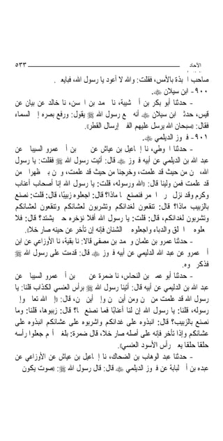 ‫٣٣٥‬                                                                 ‫اﻵﺣﺎد‬
                                                                   ‫اﻟ ﺜﺎ /‬
                ‫ﺻﺎﺣﺐ ﺍﳉﺒﺬﺓ ﺑﺎﻷﻣﺲ، ﻓﻘﻠﺖ: ﻭﺍﷲ ﻻ ﺃﻋﻮﺩ ﻳﺎ ﺭﺳﻮﻝ ﺍﷲ، ﻓﺒﺎﻳﻌﲏ.‬
                                                      ‫٠٠٩- ﺍﺑﻦ ﺳﻴﻼﻥ ‪.‬‬
‫- ﺣﺪﺛﻨﺎ ﺃﺑﻮ ﺑﻜﺮ ﺑﻦ ﺃﰊ ﺷﻴﺒﺔ، ﻧﺎ ﳏﻤﺪ ﺑﻦ ﺍﳊﺴﻦ، ﻧﺎ ﺧﺎﻟﺪ ﻋﻦ ﺑﻴﺎﻥ ﻋﻦ‬
‫ﻗﻴﺲ، ﺣﺪﺛﲏ ﺍﺑﻦ ﺳﻴﻼﻥ ‪ ‬ﺃﻧﻪ ﲰﻊ ﺭﺳﻮﻝ ﺍﷲ ‪ ‬ﻳﻘﻮﻝ: ﻭﺭﻓﻊ ﺑﺼﺮﻩ ﺇﱃ ﺍﻟﺴﻤﺎﺀ‬
                            ‫ﻓﻘﺎﻝ: ))ﺳﺒﺤﺎﻥ ﺍﷲ ﻳﺮﺳﻞ ﻋﻠﻴﻬﻢ ﺍﻟﻔﱳ ﺇﺭﺳﺎﻝ ﺍﻟﻘﻄﺮ((.‬
                                                   ‫١٠٩- ﻓﲑﻭﺯ ﺍﻟﺪﻳﻠﻤﻲ ‪.‬‬
‫- ﺣﺪﺛﻨﺎ ﺍﳊﻮﻃﻲ، ﻧﺎ ﺇﲰﺎﻋﻴﻞ ﺑﻦ ﻋﻴﺎﺵ ﻋﻦ ﳛﲕ ﺑﻦ ﺃﰊ ﻋﻤﺮﻭ ﺍﻟﺴﻴﺒﺎﱐ ﻋﻦ‬
‫ﻋﺒﺪ ﺍﷲ ﺑﻦ ﺍﻟﺪﻳﻠﻤﻲ ﻋﻦ ﺃﺑﻴﻪ ﻓﲑﻭﺯ ‪ ‬ﻗﺎﻝ: ﺃﺗﻴﺖ ﺭﺳﻮﻝ ﺍﷲ ‪ ‬ﻓﻘﻠﺖ: ﻳﺎ ﺭﺳﻮﻝ‬
‫ﺍﷲ، ﳓﻦ ﻣﻦ ﺣﻴﺚ ﻗﺪ ﻋﻠﻤﺖ، ﻭﺧﺮﺟﻨﺎ ﻣﻦ ﺣﻴﺚ ﻗﺪ ﻋﻠﻤﺖ، ﻭﳓﻦ ﺑﲔ ﻇﻬﺮﺍﱐ ﻣﻦ‬
‫ﻗﺪ ﻋﻠﻤﺖ ﻓﻤﻦ ﻭﻟﻴﻨﺎ ﻗﺎﻝ: ))ﺍﷲ ﻭﺭﺳﻮﻟﻪ، ﻗﻠﺖ: ﻳﺎ ﺭﺳﻮﻝ ﺍﷲ ﺇﻧﺎ ﺃﺻﺤﺎﺏ ﺃﻋﻨﺎﺏ‬
‫ﻭﻛﺮﻡ ﻭﻗﺪ ﻧﺰﻝ ﲢﺮﱘ ﺍﳋﻤﺮ ﻓﻨﺼﻨﻊ ‪‬ﺎ ﻣﺎﺫﺍ؟ ﻗﺎﻝ: ﺍﺟﻌﻠﻮﻩ ﺯﺑﻴﺒًﺎ، ﻗﺎﻝ: ﻗﻠﺖ: ﻧﺼﻨﻊ‬
‫ﺑﺎﻟﺰﺑﻴﺐ ﻣﺎﺫﺍ؟ ﻗﺎﻝ: ﺗﻨﻘﻌﻮﻥ ﻟﻐﺪﺍﺋﻜﻢ ﻭﺗﺸﺮﺑﻮﻥ ﻟﻌﺸﺎﺋﻜﻢ ﻭﺗﻨﻘﻌﻮﻥ ﻟﻌﺸﺎﺋﻜﻢ‬
‫ﻭﺗﺸﺮﺑﻮﻥ ﻟﻐﺪﺍﺋﻜﻢ، ﻗﺎﻝ: ﻗﻠﺖ: ﻳﺎ ﺭﺳﻮﻝ ﺍﷲ ﺃﻓﻼ ﻧﺆﺧﺮﻩ ﺣﱴ ﻳﺸﺘﺪ؟ ﻗﺎﻝ: ﻓﻼ‬
     ‫ﲡﻌﻠﻮﻩ ﰲ ﺍﳊﻠﻖ ﻭﺍﻟﺪﺑﺎﺀ ﻭﺍﺟﻌﻠﻮﻩ ﰲ ﺍﻟﺸﻨﺎﻥ ﻓﺈﻧﻪ ﺇﻥ ﺗﺄﺧﺮ ﻋﻦ ﺣﻴﻨﻪ ﺻﺎﺭ ﺧﻼ((.‬
        ‫ﹰ‬
‫- ﺣﺪﺛﻨﺎ ﻋﻤﺮﻭ ﺑﻦ ﻋﺜﻤﺎﻥ ﻭﳏﻤﺪ ﺑﻦ ﻣﺼﻔﻰ ﻗﺎﻻ: ﻧﺎ ﺑﻘﻴﺔ، ﻧﺎ ﺍﻷﻭﺯﺍﻋﻲ ﻋﻦ ﺍﺑﻦ‬
‫ﺃﰊ ﻋﻤﺮﻭ ﻋﻦ ﻋﺒﺪ ﺍﷲ ﺍﻟﺪﻟﻴﻤﻲ ﻋﻦ ﺃﺑﻴﻪ ﻓﲑﻭﺯ ‪ ‬ﻗﺎﻝ: ﻗﺪﻣﺖ ﻋﻠﻰ ﺭﺳﻮﻝ ﺍﷲ ‪‬‬
                                                                ‫ﻓﺬﻛﺮ ﳓﻮﻩ.‬
‫- ﺣﺪﺛﻨﺎ ﺃﺑﻮ ﻋﻤﲑ ﺑﻦ ﺍﻟﻨﺤﺎﺱ، ﻧﺎ ﺿﻤﺮﺓ ﻋﻦ ﳛﲕ ﺑﻦ ﺃﰊ ﻋﻤﺮﻭ ﺍﻟﺴﻴﺒﺎﱐ ﻋﻦ‬
‫ﻋﺒﺪ ﺍﷲ ﺑﻦ ﺍﻟﺪﻟﻴﻤﻲ ﻋﻦ ﺃﺑﻴﻪ ﻗﺎﻝ: ﺃﺗﻴﻨﺎ ﺭﺳﻮﻝ ﺍﷲ ‪ ‬ﺑﺮﺃﺱ ﺍﻟﻌﻨﺴﻲ ﺍﻟﻜﺬﺍﺏ ﻗﻠﻨﺎ: ﻳﺎ‬
‫ﺭﺳﻮﻝ ﺍﷲ ﻗﺪ ﻋﻠﻤﺖ ﻣﻦ ﳓﻦ ﻭﻣﻦ ﺃﻳﻦ ﳓﻦ ﻭﺇﱃ ﺃﻳﻦ ﳓﻦ، ﻗﺎﻝ: ))ﺇﱃ ﺍﷲ ﺗﻌﺎﱃ ﻭﺇﱃ‬
‫ﺭﺳﻮﻟﻪ، ﻗﻠﻨﺎ: ﻳﺎ ﺭﺳﻮﻝ ﺍﷲ ﺇﻥ ﻟﻨﺎ ﺃﻋﻨﺎﺑًﺎ ﻓﻤﺎ ﻧﺼﻨﻊ ‪‬ﺎ؟ ﻗﺎﻝ: ﺯﺑﺒﻮﻫﺎ، ﻗﻠﻨﺎ: ﻭﻣﺎ‬
‫ﻧﺼﻨﻊ ﺑﺎﻟﺰﺑﻴﺐ؟ ﻗﺎﻝ: ﺍﻧﺒﺬﻭﻩ ﻋﻠﻰ ﻏﺪﺍﺋﻜﻢ ﻭﺍﺷﺮﺑﻮﻩ ﻋﻠﻰ ﻋﺸﺎﺋﻜﻢ ﺍﻧﺒﺬﻭﻩ ﻋﻠﻰ‬
‫ﻋﺸﺎﺋﻜﻢ ﻭﺇﺫﺍ ﺗﺄﺧﺮ ﻓﺈﻧﻪ ﻋﻠﻰ ﺃﺻﻠﻪ ﺻﺎﺭ ﺧﻼﹰ، ﻗﺎﻝ ﺿﻤﺮﺓ: ﺑﻠﻐﲏ ﺃ‪‬ﻢ ﺟﻌﻠﻮﺍ ﺭﺃﺳﻪ‬
                                         ‫ﺣﻠﻘﹰﺎ ﺣﻠﻘﹰﺎ ﻳﻌﲏ ﺭﺃﺱ ﺍﻷﺳﻮﺩ ﺍﻟﻌﻨﺴﻲ((.‬
‫- ﺣﺪﺛﻨﺎ ﻋﺒﺪ ﺍﻟﻮﻫﺎﺏ ﺑﻦ ﺍﻟﻀﺤﺎﻙ، ﻧﺎ ﺇﲰﺎﻋﻴﻞ ﺑﻦ ﻋﻴﺎﺵ ﻋﻦ ﺍﻷﻭﺯﺍﻋﻲ ﻋﻦ‬
‫ﻋﺒﺪﻩ ﺑﻦ ﺃﰊ ﻟﺒﺎﺑﺔ ﻋﻦ ﻓﲑﻭﺯ ﺍﻟﺪﻳﻠﻤﻲ ‪ ‬ﻗﺎﻝ: ﻗﺎﻝ ﺭﺳﻮﻝ ﺍﷲ ‪)) :‬ﺻﻮﺕ ﻳﻜﻮﻥ ﰲ‬
 