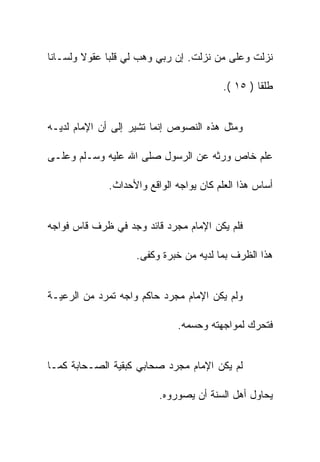 ‫ﻨﺯﻟﺕ ﻭﻋﻠﻰ ﻤﻥ ﻨﺯﻟﺕ. ﺇﻥ ﺭﺒﻲ ﻭﻫﺏ ﻟﻲ ﻗﻠﺒﺎ ﻋﻘﻭﻻ ﻭﻟﺴـﺎﻨﺎ‬

                                        ‫ﻁﻠﻘﺎ ) ٥١ (.‬


‫ﻭﻤﺜل ﻫﺫﻩ ﺍﻟﻨﺼﻭﺹ ﺇﻨﻤﺎ ﺘﺸﻴﺭ ﺇﻟﻰ ﺃﻥ ﺍﻹﻤﺎﻡ ﻟﺩﻴـﻪ‬

‫ﻋﻠﻡ ﺨﺎﺹ ﻭﺭﺜﻪ ﻋﻥ ﺍﻟﺭﺴﻭل ﺼﻠﻰ ﺍﷲ ﻋﻠﻴﻪ ﻭﺴـﻠﻡ ﻭﻋﻠـﻰ‬

             ‫ﺃﺴﺎﺱ ﻫﺫﺍ ﺍﻟﻌﻠﻡ ﻜﺎﻥ ﻴﻭﺍﺠﻪ ﺍﻟﻭﺍﻗﻊ ﻭﺍﻷﺤﺩﺍﺙ.‬


‫ﻓﻠﻡ ﻴﻜﻥ ﺍﻹﻤﺎﻡ ﻤﺠﺭﺩ ﻗﺎﺌﺩ ﻭﺠﺩ ﻓﻲ ﻅﺭﻑ ﻗﺎﺱ ﻓﻭﺍﺠﻪ‬

                    ‫ﻫﺫﺍ ﺍﻟﻅﺭﻑ ﺒﻤﺎ ﻟﺩﻴﻪ ﻤﻥ ﺨﺒﺭﺓ ﻭﻜﻔﻰ.‬


‫ﻭﻟﻡ ﻴﻜﻥ ﺍﻹﻤﺎﻡ ﻤﺠﺭﺩ ﺤﺎﻜﻡ ﻭﺍﺠﻪ ﺘﻤﺭﺩ ﻤﻥ ﺍﻟﺭﻋﻴـﺔ‬

                             ‫ﻓﺘﺤﺭﻙ ﻟﻤﻭﺍﺠﻬﺘﻪ ﻭﺤﺴﻤﻪ.‬


‫ﻟﻡ ﻴﻜﻥ ﺍﻹﻤﺎﻡ ﻤﺠﺭﺩ ﺼﺤﺎﺒﻲ ﻜﺒﻘﻴﺔ ﺍﻟﺼـﺤﺎﺒﺔ ﻜﻤـﺎ‬

                         ‫ﻴﺤﺎﻭل ﺃﻫل ﺍﻟﺴﻨﺔ ﺃﻥ ﻴﺼﻭﺭﻭﻩ.‬
 