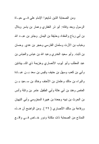 ‫ﻭﻤﻥ ﺍﻟﺼﺤﺎﺒﺔ ﺍﻟﺫﻴﻥ ﺸﺎﻴﻌﻭﺍ ﺍﻹﻤﺎﻡ ﻋﻠﻲ ﻓـﻲ ﺤﻴـﺎﺓ‬

‫ﺍﻟﺭﺴﻭل ﻭﺒﻌﺩ ﻭﻓﺎﺘﻪ: ﺃﺒﻭ ﺫﺭ ﺍﻟﻐﻔﺎﺭﻱ ﻭﻋﻤﺎﺭ ﺒﻥ ﻴﺎﺴﺭ ﻭﺒﻼل‬

‫ﺒﻥ ﺃﺒﻲ ﺭﺒﺎﺡ ﻭﺍﻟﻤﻘﺩﺍﺩ ﻭﺤﺫﻴﻔﺔ ﺒﻥ ﺍﻟﻴﻤﺎﻥ. ﻭﺠﺎﺒﺭ ﺒﻥ ﻋﺒـﺩ ﺍﷲ‬

‫ﻭﺨﺒﺎﺏ ﺒﻥ ﺍﻷﺭﺕ ﻭﺴﻠﻤﺎﻥ ﺍﻟﻔﺎﺭﺴﻲ ﻭﺤﺠﺭ ﺒﻥ ﻋﺩﻱ. ﻭﺤﺴﺎﻥ‬

‫ﺒﻥ ﺜﺎﺒﺕ. ﻭﺃﺒﻭ ﺴﻌﻴﺩ ﺍﻟﺨﺩﺭﻱ ﻭﻋﺒﺩ ﺍﷲ ﺒﻥ ﻋﺒﺎﺱ ﻭﺍﻟﻌﺒﺎﺱ ﺒﻥ‬

‫ﻋﺒﺩ ﺍﻟﻤﻁﻠﺏ ﻭﺃﺒﻭ ﺃﻴﻭﺏ ﺍﻷﻨﺼﺎﺭﻱ ﻭﺨﺯﻴﻤﺔ ﺫﻱ ﺍﻟﺸـﻬﺎﺩﺘﻴﻥ‬

‫ﻭﺃﺒﻲ ﺒﻥ ﻜﻌﺏ ﻭﺴﻬل ﺒﻥ ﺤﻨﻴﻑ ﻭﻗﻴﺱ ﺒﻥ ﺴﻌﺩ ﺒـﻥ ﻋﺒـﺎﺩﺓ‬

‫ﻭﺍﻟﺒﺭﺍﺀ ﺒﻥ ﻤﺎﻟﻙ ﻭﻋﺜﻤﺎﻥ ﺒﻥ ﺍﻷﺤﻨﻑ ﻭﺨﺎﻟﺩ ﺒﻥ ﺴـﻌﻴﺩ ﺒـﻥ‬

‫ﺍﻟﻌﺎﺹ ﻭﻫﻨﺩ ﺒﻥ ﺃﺒﻲ ﻫﺎﻟﺔ ﻭﺃﺒﻲ ﺍﻟﻁﻔﻴل ﻋﺎﻤﺭ ﺒﻥ ﻭﺍﺌﻠﺔ ﻭﺃﻨﺱ‬

‫ﺒﻥ ﺍﻟﺤﺭﺙ ﺒﻥ ﻨﺒﻴﻪ ﻭﺠﻌﺩﺓ ﺒﻥ ﻫﺒﻴﺭﺓ ﺍﻟﻤﺨﺯﻭﻤﻲ ﻭﺃﺒﻲ ﺍﻟﺘﻴﻬﺎﻥ‬

‫ﻭﺭﻓﺎﻋﺔ ﺒﻥ ﻤﺎﻟﻙ ﺍﻷﻨﺼﺎﺭﻱ ) ٩٢ (. ﻭﻤﻥ ﺍﻟﻭﺍﻀﺢ ﺃﻥ ﻫـﺫﻩ‬

‫ﺍﻟﻨﻤﺎﺫﺝ ﻤﻥ ﺍﻟﺼﺤﺎﺒﺔ ﺫﺍﺕ ﻤﻜﺎﻨﺔ ﻭﺩﻭﺭ ﺨـﺎﺹ ﻓـﻲ ﻭﺍﻗـﻊ‬
 