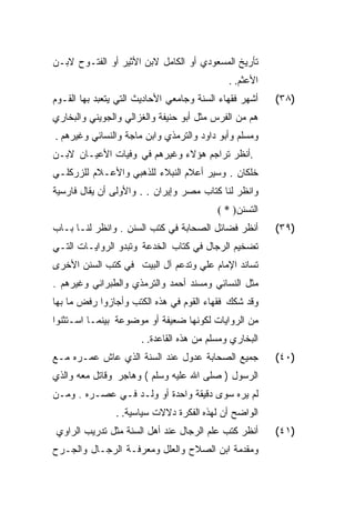 ‫ﺘﺄﺭﻴﺦ ﺍﻟﻤﺴﻌﻭﺩﻱ ﺃﻭ ﺍﻟﻜﺎﻤل ﻻﺒﻥ ﺍﻷﺜﻴﺭ ﺃﻭ ﺍﻟﻔﺘـﻭﺡ ﻻﺒـﻥ‬
                                             ‫ﺍﻷﻋﺜﻡ. .‬
‫ﺃﺸﻬﺭ ﻓﻘﻬﺎﺀ ﺍﻟﺴﻨﺔ ﻭﺠﺎﻤﻌﻲ ﺍﻷﺤﺎﺩﻴﺙ ﺍﻟﺘﻲ ﻴﺘﻌﺒﺩ ﺒﻬﺎ ﺍﻟﻘـﻭﻡ‬   ‫)٨٣(‬
‫ﻫﻡ ﻤﻥ ﺍﻟﻔﺭﺱ ﻤﺜل ﺃﺒﻭ ﺤﻨﻴﻔﺔ ﻭﺍﻟﻐﺯﺍﻟﻲ ﻭﺍﻟﺠﻭﻴﻨﻲ ﻭﺍﻟﺒﺨﺎﺭﻱ‬
‫ﻭﻤﺴﻠﻡ ﻭﺃﺒﻭ ﺩﺍﻭﺩ ﻭﺍﻟﺘﺭﻤﺫﻱ ﻭﺍﺒﻥ ﻤﺎﺠﺔ ﻭﺍﻟﻨﺴﺎﺌﻲ ﻭﻏﻴﺭﻫﻡ .‬
‫.ﺃﻨﻅﺭ ﺘﺭﺍﺠﻡ ﻫﺅﻻﺀ ﻭﻏﻴﺭﻫﻡ ﻓﻲ ﻭﻓﻴﺎﺕ ﺍﻷﻋﻴـﺎﻥ ﻻﺒـﻥ‬
‫ﺨﻠﻜﺎﻥ . ﻭﺴﻴﺭ ﺃﻋﻼﻡ ﺍﻟﻨﺒﻼﺀ ﻟﻠﺫﻫﺒﻲ ﻭﺍﻷﻋـﻼﻡ ﻟﻠﺯﺭﻜﻠـﻲ‬
‫ﻭﺍﻨﻅﺭ ﻟﻨﺎ ﻜﺘﺎﺏ ﻤﺼﺭ ﻭﺇﻴﺭﺍﻥ . . ﻭﺍﻷﻭﻟﻰ ﺃﻥ ﻴﻘﺎل ﻓﺎﺭﺴﻴﺔ‬
                                          ‫ﺍﻟﺘﺴﻨﻥ) * (‬
‫ﺃﻨﻅﺭ ﻓﻀﺎﺌل ﺍﻟﺼﺤﺎﺒﺔ ﻓﻲ ﻜﺘﺏ ﺍﻟﺴﻨﻥ . ﻭﺍﻨﻅﺭ ﻟﻨـﺎ ﺒـﺎﺏ‬       ‫)٩٣(‬
‫ﺘﻀﺨﻴﻡ ﺍﻟﺭﺠﺎل ﻓﻲ ﻜﺘﺎﺏ ﺍﻟﺨﺩﻋﺔ ﻭﺘﺒﺩﻭ ﺍﻟﺭﻭﺍﻴـﺎﺕ ﺍﻟﺘـﻲ‬
‫ﺘﺴﺎﻨﺩ ﺍﻹﻤﺎﻡ ﻋﻠﻲ ﻭﺘﺩﻋﻡ ﺁل ﺍﻟﺒﻴﺕ ﻓﻲ ﻜﺘﺏ ﺍﻟﺴﻨﻥ ﺍﻷﺨﺭﻯ‬
‫ﻤﺜل ﺍﻟﻨﺴﺎﺌﻲ ﻭﻤﺴﻨﺩ ﺃﺤﻤﺩ ﻭﺍﻟﺘﺭﻤﺫﻱ ﻭﺍﻟﻁﺒﺭﺍﻨﻲ ﻭﻏﻴﺭﻫﻡ .‬
‫ﻭﻗﺩ ﺸﻜﻙ ﻓﻘﻬﺎﺀ ﺍﻟﻘﻭﻡ ﻓﻲ ﻫﺫﻩ ﺍﻟﻜﺘﺏ ﻭﺃﺠﺎﺯﻭﺍ ﺭﻓﺽ ﻤﺎ ﺒﻬﺎ‬
‫ﻤﻥ ﺍﻟﺭﻭﺍﻴﺎﺕ ﻟﻜﻭﻨﻬﺎ ﻀﻌﻴﻔﺔ ﺃﻭ ﻤﻭﻀﻭﻋﺔ ﺒﻴﻨﻤـﺎ ﺍﺴـﺘﺜﻨﻭﺍ‬
                      ‫ﺍﻟﺒﺨﺎﺭﻱ ﻭﻤﺴﻠﻡ ﻤﻥ ﻫﺫﻩ ﺍﻟﻘﺎﻋﺩﺓ. .‬
‫ﺠﻤﻴﻊ ﺍﻟﺼﺤﺎﺒﺔ ﻋﺩﻭل ﻋﻨﺩ ﺍﻟﺴﻨﺔ ﺍﻟﺫﻱ ﻋﺎﺵ ﻋﻤـﺭﻩ ﻤـﻊ‬          ‫)٠٤(‬
‫ﺍﻟﺭﺴﻭل ) ﺼﻠﻰ ﺍﷲ ﻋﻠﻴﻪ ﻭﺴﻠﻡ ( ﻭﻫﺎﺠﺭ ﻭﻗﺎﺘل ﻤﻌﻪ ﻭﺍﻟﺫﻱ‬
‫ﻟﻡ ﻴﺭﻩ ﺴﻭﻯ ﺩﻗﻴﻘﺔ ﻭﺍﺤﺩﺓ ﺃﻭ ﻭﻟـﺩ ﻓـﻲ ﻋﺼـﺭﻩ . ﻭﻤـﻥ‬
                ‫ﺍﻟﻭﺍﻀﺢ ﺃﻥ ﻟﻬﺫﻩ ﺍﻟﻔﻜﺭﺓ ﺩﻻﻻﺕ ﺴﻴﺎﺴﻴﺔ. .‬
‫ﺃﻨﻅﺭ ﻜﺘﺏ ﻋﻠﻡ ﺍﻟﺭﺠﺎل ﻋﻨﺩ ﺃﻫل ﺍﻟﺴﻨﺔ ﻤﺜل ﺘﺩﺭﻴﺏ ﺍﻟﺭﺍﻭﻱ‬      ‫)١٤(‬
‫ﻭﻤﻘﺩﻤﺔ ﺍﺒﻥ ﺍﻟﺼﻼﺡ ﻭﺍﻟﻌﻠل ﻭﻤﻌﺭﻓـﺔ ﺍﻟﺭﺠـﺎل ﻭﺍﻟﺠـﺭﺡ‬
 