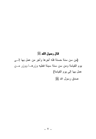 ‫‪‬‬     ‫א‬
‫)ﻤﻥ ﺴﻥ ﺴﻨﺔ ﺤﺴﻨﺔ ﻓﻠﻪ ﺃﺠﺭﻫﺎ ﻭﺃﺠﺭ ﻤﻥ ﻋﻤل ﺒﻬﺎ ﺇﻟـﻰ‬
‫ﻴﻭﻡ ﺍﻟﻘﻴﺎﻤﺔ ﻭﻤﻥ ﺴﻥ ﺴﻨﺔ ﺴﻴﺌﺔ ﻓﻌﻠﻴﻪ ﻭﺯﺭﻫـﺎ ﻭﻭﺯﺭ ﻤـﻥ‬
                            ‫ﻋﻤل ﺒﻬﺎ ﺇﻟﻰ ﻴﻭﻡ ﺍﻟﻘﻴﺎﻤﺔ(‬

                             ‫ﺼﺩﻕ ﺭﺴﻭل ﺍﷲ ‪‬‬




                     ‫-٧-‬
 
