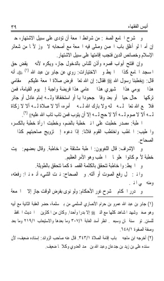 ‫٩٣‬                                                                   ‫ﺃﻧﻴﺲ ﺍﻟﻔﻘﻬﺎﺀ‬

‫ﻭﰲ ﺷﺮﺡ ﺍﳉﺎﻣﻊ ﺍﻟﺼﻐﲑ: ﻣﻦ ﺷﺮﺍﺋﻂ ﺍﳉﻤﻌﺔ ﺃﻥ ﺗﺆﺩﻯ ﻋﻠﻰ ﺳﺒﻴﻞ ﺍﻻﺷﺘﻬﺎﺭ، ﺣﱴ‬
‫ﺇﻥ ﺃﻣﲑﹰﺍ ﻟﻮ ﺃﻏﻠﻖ ﺑﺎﺏ ﺍﳊﺼﻦ ﻭﺻﻠﻰ ﻓﻴﻪ ﺍﳉﻤﻌﺔ ﻣﻊ ﺃﺻﺤﺎﺑﻪ ﻻ ﳚﻮﺯ ﻷ‪‬ﺎ ﻣﻦ ﺷﻌﺎﺋﺮ‬
                            ‫ﺍﻹﺳﻼﻡ ﻭﺧﺼﺎﺋﺺ ﺍﻟﺪﻳﻦ ﻓﺘﺠﺐ ﺇﻗﺎﻣﺘﻬﺎ ﻋﻠﻰ ﺳﺒﻴﻞ ﺍﻻﺷﺘﻬﺎﺭ.‬
‫ﻭﺇﻥ ﺍﻓﺘﺘﺢ ﺃﺑﻮﺍﺏ ﻗﺼﺮﻩ ﻭﺃﺫﻥ ﻟﻠﻨﺎﺱ ﺑﺎﻟﺪﺧﻮﻝ ﺟﺎﺯ، ﻭﻳﻜﺮﻩ ﻷﻧﻪ ﱂ ﻳﻘﺾ ﺣﻖ‬
‫ﺍﳌﺴﺠﺪ ﺍﳉﺎﻣﻊ ﻛﺬﺍ ﰲ ﺍﶈﻴﻂ ﻭﰲ ﺍﻻﺧﺘﻴﺎﺭﺍﺕ: ﺭﻭﻱ ﻋﻦ ﺟﺎﺑﺮ ﺑﻦ ﻋﺒﺪ ﺍﷲ )١( ‪ ‬ﺃﻧﻪ‬
‫ﻗﺎﻝ: ))ﺧﻄﺒﻨﺎ ﺭﺳﻮﻝ ﺍﷲ ‪ ‬ﻓﻘﺎﻝ: ﺇﻥ ﺍﷲ ﺗﻌﺎﱃ ﻓﺮﺽ ﺻﻼﺓ ﺍﳉﻤﻌﺔ ﻋﻠﻴﻜﻢ ﰲ ﻣﻘﺎﻣﻲ‬
‫ﻫﺬﺍ ﰲ ﻳﻮﻣﻲ ﻫﺬﺍ ﰲ ﺷﻬﺮﻱ ﻫﺬﺍ ﰲ ﻋﺎﻣﻲ ﻫﺬﺍ ﻓﺮﻳﻀﺔ ﻭﺍﺟﺒﺔ ﺇﱃ ﻳﻮﻡ ﺍﻟﻘﻴﺎﻣﺔ، ﻓﻤﻦ‬
‫ﺗﺮﻛﻬﺎ ﰲ ﺣﺎﻝ ﺣﻴﺎﰐ ﺃﻭ ﺑﻌﺪ ﻭﻓﺎﰐ ﺟﺤﻮﺩﹰﺍ ﻬﺑﺎ ﺃﻭ ﺍﺳﺘﺨﻔﺎﻓﺎ ﻭﻟـﻪ ﺇﻣﺎﻡ ﻋﺎﺩﻝ ﺃﻭ ﺟﺎﺋﺮ‬
                           ‫ﹰ‬
‫ﻓﻼ ﲨﻊ ﺍﷲ ﺗﻌﺎﱃ ﻟـﻪ ﴰﻠﻪ ﻭﻻ ﺑﺎﺭﻙ ﺍﷲ ﻟـﻪ ﰲ ﺃﻣﺮﻩ، ﺃﻻ ﻻ ﺻﻼﺓ ﻟـﻪ ﺃﻻ ﻻ ﺯﻛﺎﺓ‬
      ‫ﻟـﻪ ﺃﻻ ﻻ ﺻﻮﻡ ﻟـﻪ ﺃﻻ ﻻ ﺣﺞ ﻟـﻪ ﺇﻻ ﺃﻥ ﻳﺘﻮﺏ ﻓﻤﻦ ﺗﺎﺏ ﺗﺎﺏ ﺍﷲ ﻋﻠﻴﻪ(( )٢(.‬
‫ﺍﳋﻄﺒﺔ: ﻣﺼﺪﺭ ﺧﻄﺒﺖ ﻋﻠﻰ ﺍﳌﻨﱪ ﺧﻄﺒﺔ ﺑﺎﻟﻀﻢ، ﻭﺧﻄﺒﺖ ﺍﳌﺮﺃﺓ ﺧﻄﺒﺔ ﺑﺎﻟﻜﺴﺮ،‬
          ‫ﹰ‬
‫ﻭﺍﳋﻄﻴﺐ: ﺍﳋﺎﻃﺐ ﻭﺍﺧﺘﻄﺐ ﺍﻟﻘﻮﻡ ﻓﻼﻧﺎ: ﺇﺫﺍ ﺩﻋﻮﻩ ﺇﱃ ﺗﺰﻭﻳﺞ ﺻﺎﺣﺒﺘﻬﻢ ﻛﺬﺍ ﰲ‬
                                            ‫ﹰ‬
                                                                         ‫ﺍﻟﺼﺤﺎﺡ.‬
‫ﻭﰲ ﺍﻹﺷﺮﺍﻑ: ﻗﺎﻝ ﺍﻟﻠﻐﻮﻳﻮﻥ: ﺍﳋﻄﺒﺔ ﻣﺸﺘﻘﺔ ﻣﻦ ﺍﳌﺨﺎﻃﺒﺔ. ﻭﻗﺎﻝ ﺑﻌﻀﻬﻢ: ﲰﻴﺖ‬
                                 ‫ﺧﻄﺒﺔ ﻷ‪‬ﻢ ﻛﺎﻧﻮﺍ ﳚﻌﻠﻮ‪‬ﺎ ﰲ ﺍﳋﻄﺐ ﻭﻫﻮ ﺍﻷﻣﺮ ﺍﻟﻌﻈﻴﻢ.‬
               ‫ﻭﰲ ﺍﶈﻴﻂ: ﻭﺍﳌﺨﺎﻃﺒﺔ ﺗﺘﺤﻘﻖ ﺑﺎﻟﻜﻠﻤﺔ ﺍﻟﻘﺼﲑﺓ ﻛﻤﺎ ﺗﺘﺤﻘﻖ ﺑﺎﻟﻄﻮﻳﻠﺔ.‬
‫ﻭﺍﳌﻨﱪ: ﳏﻞ ﺭﻓﻊ ﺍﻟﺼﻮﺕ ﺃﻭ ﺁﻟﺘﻪ. ﻭﰲ ﺍﻟﺼﺤﺎﺡ: ﻧﱪﺕ ﺍﻟﺸﻲﺀ ﺃﻧﱪﻩ ﻧﱪﹰﺍ: ﺭﻓﻌﺘﻪ،‬
                                                                   ‫ﻭﻣﻨﻪ ﲰﻲ ﺍﳌﻨﱪ.‬
‫ﻭﰲ ﺩﺭﺭ ﺍﳊﻜﺎﻡ ﰲ ﺷﺮﺡ ﻏﺮﺭ ﺍﻷﺣﻜﺎﻡ: ﻭﻟﻮ ﻧﻮﻯ ﺑﻔﺮﺽ ﺍﻟﻮﻗﺖ ﺟﺎﺯ ﺇﻻ ﰲ ﺍﳉﻤﻌﺔ‬
‫)١( ﺟﺎﺑﺮ ﺑﻦ ﻋﺒﺪ ﺍﷲ ﻋﻤﺮﻭ ﺑﻦ ﺣﺮﺍﻡ ﺍﻷﻧﺼﺎﺭﻱ ﺍﻟﺴﻠﻤﻲ ﻣﻦ ﺑﲏ ﺳﻠﻤﺔ، ﺣﻀﺮ ﺍﻟﻌﻘﺒﺔ ﺍﻟﺜﺎﻧﻴﺔ ﻣﻊ ﺃﺑﻴﻪ‬
‫ﻭﻫﻮ ﺻﻐﲑ ﻭﺷﻬﺪ ﺍﳌﺸﺎﻫﺪ ﻛﻠﻬﺎ ﻣﻊ ﺍﻟﻨﱯ ‪ ‬ﺇﻻ ﺑﺪﺭﹰﺍ ﻭﺃﺣﺪﹰﺍ. ﻭﻛﺎﻥ ﻣﻦ ﺍﳌﻜﺜﺮﻳﻦ ﰲ ﺍﳊﺪﻳﺚ ﺍﳊﺎﻓﻈﲔ‬
‫ﻟﻠﺴﻨﻦ. ﺗﻮﰲ ﺳﻨﺔ ﲦﺎﻥ ﻭﺳﺒﻌﲔ. ﺍﻧﻈﺮ ﺃﺳﺪ ﺍﻟﻐﺎﺑﺔ ١/٧٠٣ ﻭﻣﺎ ﺑﻌﺪﻫﺎ ﻭﺍﻻﺳﺘﻴﻌﺎﺏ ١/٩١٢ ﻭﻣﺎ ﺑﻌﺪ‬
                                                               ‫ٍ‬
                                                                ‫ﻭﺻﻔﺔ ﺍﻟﺼﻔﻮﺓ ١/٨٤٦.‬
‫)٢( ﺃﺧﺮﺟﻪ ﺍﺑﻦ ﻣﺎﺟﻪ ﰲ ﺑﺎﺏ ﺇﻗﺎﻣﺔ ﺍﻟﺼﻼﺓ ١/٣٤٣. ﻗﺎﻝ ﻋﻨﻪ ﺻﺎﺣﺐ ﺍﻟﺰﻭﺍﺋﺪ: ﺇﺳﻨﺎﺩﻩ ﺿﻌﻴﻒ، ﻷﻥ‬
                    ‫ﰲ ﺳﻨﺪﻩ ﻋﻠﻰ ﺑﻦ ﺯﻳﺪ ﺑﻦ ﺟﺪﻋﺎﻥ ﻭﻋﺒﺪ ﺍﷲ ﺑﻦ ﳏﻤﺪ ﺍﻟﻌﺪﻭﻱ ﻭﻛﻼﳘﺎ ﺿﻌﻴﻒ.‬
 