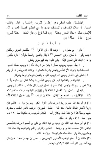 ‫١٤‬                                                                    ‫ﺃﻧﻴﺲ ﺍﻟﻔﻘﻬﺎﺀ‬

‫ﻭﺍﻻﺳﺘﺴﻘﺎﺀ: ﻃﻠﺐ ﺍﻟﺴﻘﻲ ﻭﻫﻮ ﺍﳊﻆ ﻣﻦ ﺍﻟﺸﺮﺏ. ﻭﺍﳌﻨﺎﺳﺒﺔ ﺑﲔ ﺍﻟﺒﺎﺑﲔ ﻭﺍﻟﺒﺎﺏ‬
‫ﺍﻟﺴﺎﺑﻖ: ﺃﻥ ﺻﻼﺓ ﺍﻟﻜﺴﻮﻑ ﻭﺍﻻﺳﺘﺴﻘﺎﺀ ﺗﺆﺩﻯ ﺑﺎﳉﻤﻊ ﺍﻟﻌﻈﻴﻢ ﻛﺼﻼﺓ ﺍﻟﻌﻴﺪ ﺃﻭ ﻷﻥ‬
‫ﻟﻺﻧﺴﺎﻥ ﺣﺎﻟﺘﲔ: ﺣﺎﻟﺔ ﺍﻟﺴﺮﻭﺭ ﻭﺣﺎﻟﺔ ﺍﳊﺰﻥ، ﻓﻠﻤﺎ ﻓﺮﻍ ﻣﻦ ﺑﻴﺎﻥ ﺍﻟﻌﺒﺎﺩﺓ ﰲ ﺣﺎﻟﺔ ﺍﻟﺴﺮﻭﺭ‬
                                                    ‫ﺷﺮﻉ ﰲ ﺑﻴﺎ‪‬ﺎ ﰲ ﺣﺎﻟﺔ ﺍﳊﺰﻥ.‬
                               ‫ﺑـﺎﺏ ﺍﳉﻨـﺎﻳـﺰ‬
‫ﺍﳉﻨﺎﻳﺰ: ﲨﻊ ﺟﻨﺎﺯﺓ ﻭﰲ ﺍﳌﻐﺮﺏ ﻗﺎﻝ ﺍﺑﻦ ﺍﻷﻋﺮﺍﰊ )١(: ﺑﺎﻟﻜﺴﺮ ﺍﻟﺴﺮﻳﺮ ﻭﺑﺎﻟﻔﺘﺢ‬
‫ﺍﳌﻴﺖ، ﻭﻗﻴﻞ: ﳘﺎ ﻟﻐﺘﺎﻥ. ﻭﻋﻦ ﺍﻷﺻﻤﻌﻲ )٢( ﻻ ﻳﻘﺎﻝ ﺑﺎﻟﻔﺘﺢ. ﻭﺍﻟﻌﺎﻣﺔ ﺗﻘﻮﻝ: ﺍﳉﻨﺎﺯﺓ ﺑﺎﻟﻔﺘﺢ.‬
                     ‫ﻭﺍﳌﻌﲎ: ﺍﳌﻴﺖ ﻋﻠﻰ ﺍﻟﺴﺮﻳﺮ ﻓﺈﺫﺍ ﱂ ﻳﻜﻦ ﻋﻠﻴﻪ ﺍﳌﻴﺖ ﻓﻬﻮ ﺳﺮﻳﺮ ﻭﻧﻌﺶ.‬
‫ﻭﰲ ﺍﶈﻴﻂ: ﺳﺒﺐ ﻭﺟﻮﺏ ﻏﺴﻞ ﺍﳌﻴﺖ: ﻫﻮ ﺍﳌﻮﺕ ﻷﻧﻪ ﺇﳕﺎ ﻭﺟﺐ ﻏﺴﻠﻪ ﻟﺘﻄﻬﲑ‬
‫ﳒﺎﺳﺔ ﺣﻠﺖ ﺑﻪ ﺑﺎﳌﻮﺕ ﻷﻥ ﺍﻵﺩﻣﻲ ﻳﻨﺠﺲ ﺑﺎﳌﻮﺕ ﻛﺴﺎﺋﺮ ﺍﳊﻴﻮﺍﻧﺎﺕ ﺍﻟﺪﻣﻮﻳﺔ، ﻭﳍﺬﺍ ﻟﻮ ﻭﻗﻊ‬
        ‫ﰲ ﺍﳌﺎﺀ ﺍﻟﻘﻠﻴﻞ ﻗﺒﻞ ﺍﻟﻐﺴﻞ ﻳﻨﺠﺲ ﺍﳌﺎﺀ ﻓﻴﺠﺐ ﺗﻄﻬﲑﻩ ﺑﺎﻟﻐﺴﻞ ﺷﺮﻋﺎ ﻭﻛﺮﺍﻣﺔ ﻭﺷﺮﻓﺎ.‬
         ‫ﹰ‬             ‫ﹰ‬
‫ﻭﰲ ﺍﻹﺷﺮﺍﻑ: ﻭﺍﺧﺘﻠﻔﻮﺍ ﻓﻴﻪ: ﻫﻞ ﻳﻨﺠﺲ ﺍﻵﺩﻣﻲ ﺑﺎﳌﻮﺕ؟ ﻓﻘﺎﻝ ﺃﺑﻮ ﺣﻨﻴﻔﺔ ﻭﺃﲪﺪ‬
‫ﻭﺍﻟﺸﺎﻓﻌﻲ ﺭﲪﻬﻢ ﺍﷲ: ﻳﻨﺠﺲ، ﺇﻻ ﺍﳌﺴﻠﻢ ﺇﺫﺍ ﻏﺴﻞ ﻃﻬﺮ. ﻭﻗﺎﻝ ﻣﺎﻟﻚ ﺭﲪﻪ ﺍﷲ: ﻻ ﻳﻨﺠﺲ.‬
‫ﻭﺍﻷﺻﻞ ﰲ ﻏﺴﻞ ﺍﳌﻴﺖ ﺗﻐﺴﻴﻞ ﺍﳌﻼﺋﻜﺔ ﻵﺩﻡ ‪ ،‬ﻭﻗﺎﻟﻮﺍ ﻟﻮﻟﺪﻩ: ﻫﺬﻩ ﺳﻨﺔ ﻣﻮﺗﺎﻛﻢ‬
‫ﻛﺬﺍ ﰲ ﺍﻻﺧﺘﻴﺎﺭ، ﻭﰲ ﺍﻟﺼﺤﺎﺡ: ﻳﻘﺎﻝ ﳊﻨﻈﻠﺔ ﺑﻦ ﺍﻟﺮﺍﻫﺐ )٣( ‪ :‬ﻏﺴﻴﻞ ﺍﳌﻼﺋﻜﺔ ﻷﻧﻪ‬
‫)١( ﻫﻮ ﺃﺑﻮ ﻋﺒﺪ ﺍﷲ ﳏﻤﺪ ﺑﻦ ﺯﻳﺎﺩ ﺍﳌﻌﺮﻭﻑ ﺑﺎﺑﻦ ﺍﻷﻋﺮﺍﰊ ﺍﻟﻜﻮﰲ ﻭﻫﻮ ﻣﻦ ﻣﻮﺍﱄ ﺑﲏ ﻫﺎﺷﻢ ﻛﺎﻥ‬
‫ﺭﺍﻭﻳﺔ ﻷﺷﻌﺎﺭ ﺍﻟﻘﺒﺎﺋﻞ ﻧﺎﺳﺒﺎﹰ، ﺃﺣﺪ ﺍﻟﻌﺎﳌﲔ ﺑﺎﻟﻠﻐﺔ ﺍﳌﺸﻬﻮﺭﻳﻦ ﲟﻌﺮﻓﺘﻬﺎ، ﻧﺎﻗﺶ ﺍﻟﻌﻠﻤﺎﺀ ﻭﺍﺳﺘﺪﺭﻙ‬
‫ﻋﻠﻴﻬﻢ ﻭﺧﻄﺄ ﻛﺜﲑﹰﺍ ﻣﻦ ﻧﻘﻠﺔ ﺍﻟﻠﻐﺔ، ﻭﻛﺎﻥ ﺭﺃﺳﺎ ﰲ ﺍﻟﻜﻼﻡ ﺍﻟﻐﺮﻳﺐ، ﻭﻟﺪ ﺑﺎﻟﻜﻮﻓﺔ ﺳﻨﺔ ٠٥١ ﻫـ‬
                                             ‫ﹰ‬
                                                      ‫ﻭﺗﻮﰲ ﺳﻨﺔ ١٣٢ﻫـ ﻭﻗﻴﻞ ﻏﲑ ﺫﻟﻚ.‬
‫)٢( ﻫﻮ ﺃﺑﻮ ﺳﻌﻴﺪ ﻋﺒﺪ ﺍﳌﻠﻚ ﺑﻦ ﻗﺮﻳﺐ ﺑﻦ ﻋﺒﺪ ﺍﳌﻠﻚ ﺑﻦ ﻋﻠﻰ ﺑﻦ ﺃﺻﻤﻊ ﺍﳌﻌﺮﻭﻑ ﺑﺎﻷﺻﻤﻌﻲ‬
‫ﺍﻟﺒﺎﻫﻠﻲ ﻛﺎﻥ ﺻﺎﺣﺐ ﻟﻐﺔ ﻭﳓﻮ ﻭﺇﻣﺎﻣﺎ ﰲ ﺍﻷﺧﺒﺎﺭ ﻭﺍﻟﻨﻮﺍﺩﺭ ﻭﺍﳌﻠﹶﺢ ﻭﺍﻟﻐﺮﺍﺋﺐ، ﻭﻟﺪ ﺳﻨﺔ ﺍﺛﻨﺘﲔ‬
                           ‫ِ‬                        ‫ﹰ‬
                              ‫ﻭﻋﺸﺮﻳﻦ ﻭﻣﺎﺋﺔ ﻭﺗﻮﰲ ﺳﻨﺔ ﺳﺖ ﻋﺸﺮﺓ ﻭﻣﺎﺋﺘﲔ ﻭﻗﻴﻞ ﻏﲑ ﺫﻟﻚ.‬
‫)٣( ﺣﻨﻈﻠﺔ ﺑﻦ ﺃﰊ ﻋﺎﻣﺮ ﺍﻟﺮﺍﻫﺐ ﺍﻷﻧﺼﺎﺭﻱ ﺍﻷﻭﺳﻲ ﻣﻦ ﺑﲏ ﻋﻤﺮﻭ ﺑﻦ ﻋﻮﻑ: ﺻﺤﺎﰊ ﺟﻠﻴﻞ ﻗﺘﻞ‬
                                           ‫ﻳﻮﻡ ﺃ ‪‬ﺪ ‪ .‬ﺍﻧﻈﺮ ﺃﺳﺪ ﺍﻟﻐﺎﺑﺔ ٢/٦٦ ﻭﻣﺎ ﺑﻌﺪﻫﺎ.‬
                                                                               ‫ﺣ‬
 