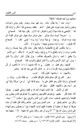 ‫ﺃﻧﻴﺲ ﺍﻟﻔﻘﻬﺎﺀ‬                                                                      ‫٢٤‬
                                                 ‫ﺍﺳﺘﺸﻬﺪ ﻳﻮﻡ ﺃﺣﺪ ﻓﻐﺴﻠﺘﻪ ﺍﳌﻼﺋﻜﺔ.‬
‫ﺍﳌﻮﺕ: ﺿﺪ ﺍﳊﻴﺎﺓ ﻳﻘﺎﻝ: ﻣﺎﺕ ﳝﻮﺕ ﻓﻬﻮ ﻣ‪‬ﻴﺖ ﻭﻣ‪‬ﻴﺖ. ﻭﻗﻮﻡ ﻣﻮﺗﻰ ﻭﺃﻣﻮﺍﺕ،‬
                      ‫‪   ‬‬
‫ﻭﻣﻴﺘﻮﻥ ﻭﺃﺻﻞ ﻣﻴﺖ ﻣ‪‬ﻴﻮﺕ ﻋﻠﻰ ﻓﻴﻌﻞٍ ﰒ ﺃﺩﻏﻢ ﰒ ﺧﻔﻒ ﻭﻳﺴﺘﻮﻱ ﻓﻴﻪ ﺍﳌﺬﻛﺮ ﻭﺍﳌﺆﻧﺚ ﻗﺎﻝ‬
                                                         ‫ٍ‪ ِ‬‬
   ‫ﺗﻌﺎﱃ: ‪ِ‬ﻟﻨ‪‬ﺤ‪‬ﻴﻲ ِﺑﻪ ‪‬ﺑﻠﺪﺓ ﻣﻴ‪‬ﺘ‪‬ﺎ‪] ‬ﺳﻮﺭﺓ ﺍﻟﻔﺮﻗﺎﻥ: ﺁﻳﺔ ٩٤[ ﻭﱂ ﻳﻘﻞ: ﻣﻴﺘﺔ ﻛﺬﺍ ﰲ ﺍﻟﺼﺤﺎﺡ.‬
                   ‫ﹰ‬                                        ‫ِ ‪ ِ ‬ﹾ ‪‬ﹰ ‪‬‬
‫ﻭﰲ ﺍﳌﺼﺮﺣﺔ ﻣﻮﺕ ﻣﺮﻙ ﻣﻮﺗﺎﻥ ﰊ ﺟﺎﻥ ﻣﻮﺗﺎﻥ ﻣﺮﻙ ﺟﻬﺎﺭ ﺑﺎﻱ ﻣﻮﺗﺎﻥ ﺍﻟﻔﺆﺍﺩ ﺩﻝ‬
‫ﻣﻴﺖ ﻣﺮﺩﻩ ﺃﻣﻮﺍﺕ ﲨﻊ ﻣﻴﺖ ﲨﻊ ﻣﻴﺘﺔ ﻣﺮﺩﺍﺭ ﻭﻣﺎ ﺭﻭﺍﻩ ﺍﳊﻠﻴﻤﻲ ﳜﺎﻟﻒ ﳑﺎ ﰲ ﺍﻟﺼﺤﺎﺡ‬
                     ‫ﻷﻧﻪ ﻳﻔﺮﻕ ﺑﲔ ﺍﳌ‪‬ﺖ ﻭﺍﳌﻴ‪‬ﺖ ﻭﻳﺴﻮﻱ ﺑﻴﻨﻬﻤﺎ ﺍﳉﻮﻫﺮﻱ ﺑﺎﳌﻌﲎ. ﺗﺄﻣﻞ.‬
                                                                    ‫ﻴ‬
‫ﻭﺍﳌﻴﺘﺔ ﺑﺎﻟﻜﺴﺮ ﻟﻠﻨﻮﻉ ﻛﺎﻟِﺠﻠﺴﺔ ﻭﺍﻟﺮِﻛﺒﺔ ﻳﻘﺎﻝ: ﻣﺎﺕ ﻓﻼﻥ ﻣﻴﺘﺔ ﺣﺴﻨﺔﹰ، ﻭﺍ ﹸﻮﺍﺕ‬
    ‫ﳌ‬           ‫ﹰ‬
‫ﺑﺎﻟﻀﻢ ﺍﳌﻮﺕ، ﻭﺍﳌﻮﺍﺕ ﺑﺎﻟﻔﺘﺢ ﻣﺎ ﻻ ﺭﻭﺡ ﻓﻴﻪ، ﻭﺃﻳﻀﺎ ﺍﻷﺭﺽ ﺍﻟﱵ ﻻ ﻣﺎﻟﻚ ﳍﺎ ﻣﻦ ﺍﻵﺩﻣﻴﲔ‬
                                  ‫ﹰ‬
‫ﻭﻻ ﻳﻨﺘﻔﻊ ‪‬ﺎ ﺃﺣﺪ. ﻭﺍﳌﻮﺗﺎﻥ ﺑﺎﻟﺘﺤﺮﻳﻚ ﺧﻼﻑ ﺍﳊﻴﻮﺍﻥ ﻳﻘﺎﻝ: ﺍﺷﺘﺮ ﺍﳌﻮﺗﺎﻥ ﻭﻻ ﺗﺸﺘﺮ‬
            ‫ﺍﳊﻴﻮﺍﻥ. ﺃﻱ: ﺍﺷﺘﺮ ﺍﻷﺭﺽ ﻭﺍﻟﺪﻭﺭ ﻭﻻ ﺗﺸﺘﺮ ﺍﻟﺮﻗﻴﻖ ﻭﺍﻟﺪﻭﺍﺏ ﻛﺬﺍ ﰲ ﺍﻟﺼﺤﺎﺡ.‬
‫ﺍﻟﺸﻬﻴﺪ: ﻭﻫﻮ ﻓﻌﻴﻞ ﲟﻌﲎ ﻣﻔﻌﻮﻝ ﲰﻲ ﺑﻪ ﻷﻧﻪ ﻣﺸﻬﻮﺩ ﻟـﻪ ﺑﺎﳉﻨﺔ ﺑﺎﻟﻨﺺ، ﺃﻭ ﻷﻥ‬
          ‫ﺍﳌﻼﺋﻜﺔ ﻳﺸﻬﺪﻭﻥ ﻣﻮﺗﻪ ﺇﻛﺮﺍﻣﺎ ﻟـﻪ ﺃﻭ ﲟﻌﲎ ﻓﺎﻋﻞ ﻷﻧﻪ ﺣﻲ ﻋﻨﺪ ﺍﷲ ﺗﻌﺎﱃ ﺣﺎﺿﺮ.‬
                                                      ‫ﹰ‬
                              ‫ﻭﺍﻟﺸﻬِﻴﺪ: ﲟﻌﲎ ﺍﳌﺴﺘﺸﻬﺪ ﺍﳌﻘﺘﻮﻝ ﻛﺬﺍ ﰲ ﺍﳌﻐﺮﺏ.‬‫‪ ‬‬
‫ﻭﻫﻮ ﰲ ﺍﻟﺸﺮﻉ: ﻛﻞ ﻣﺴﻠﻢ ﻃﺎﻫﺮ ﺑﺎﻟﻎ ﹸﺘﻞ ﻇﻠﻤﺎ ﻭﱂ ﳚﺐ ﺑﻘﺘﻠﻪ ﻣﺎﻝ ﻭﱂ ﻳﺮﺗﺚ. ﻭﰲ‬
                                ‫ﹰ‬      ‫ﻗ‬
‫ﺍﻟﺼﺤﺎﺡ: ﻭﺍﺭﺗﺚ ﻓﻼﻥ ﻭﻫﻮ ﺍﻓﺘﻌﻞ ﻋﻠﻰ ﻣﺎ ﱂ ﻳﺴﻢ ﻓﺎﻋﻠﻪ ﺃﻱ: ﲪﻞ ﻣﻦ ﺍﳌﻌﺮﻛﺔ ﺭﺛﻴﺜﺎ ﺃﻱ:‬
     ‫ﹰ‬
                                       ‫ﺟﺮﳛﺎ ﻭﺑﻪ ﺭﻣﻖ. ﻭﺍﻟﺸﻬﻴﺪ: ﺍﻟﻘﺘﻴﻞ ﰲ ﺳﺒﻴﻞ ﺍﷲ.‬  ‫ﹰ‬
‫ﰒ ﺍﻋﻠﻢ ﺃﻥ ﺍﻷﺻﻞ ﰲ ﻫﺬﺍ ﺍﻟﺒﺎﺏ ﺷﻬﺪﺍﺀ ﹸﺃ ‪‬ﺪ ﻓﺈ‪‬ﻢ ﻛﻔﻨﻮﺍ ﻭﺻﻠﻲ ﻋﻠﻴﻬﻢ ﻭﱂ ﻳ ‪‬ﺴﻠﻮﺍ‬
    ‫ﻐ‬                               ‫ﺣ‬
‫ﻷﻧﻪ ‪ ‬ﻗﺎﻝ ﰲ ﺣﻘﻬﻢ: ))ﺯﻣﻠﻮﻫﻢ ﻟﻜﻠﻮﻣﻬﻢ ﻭﺩﻣﺎﺋﻬﻢ ﻭﻻ ﺗﻐﺴﻠﻮﻫﻢ ﻓﺈﻬﻧﻢ ﻳﺒﻌﺜﻮﻥ ﻳﻮﻡ‬
‫ﺍﻟﻘﻴﺎﻣﺔ ﻭﺃﻭﺩﺍﺟﻬﻢ ﺗﺸﺨﺐ ﺩﻣﺎﺀ، ﺍﻟﻠﻮﻥ ﻟﻮﻥ ﺍﻟﺪﻡ ﻭﺍﻟﺮﻳﺢ ﺭﻳﺢ ﺍﳌﺴﻚ(( )١( ﺍﳊﺪﻳﺚ.‬
‫ﻭﻛﻞ ﻣﻦ ﲟﻌﻨﺎﻫﻢ ﻳﻠﺤﻖ ‪‬ﻢ ﰲ ﻋﺪﻡ ﺍﻟﻐﺴﻞ ﻭﻣﻦ ﻟﻴﺲ ﲟﻌﻨﺎﻫﻢ ﻭﻟﻜﻨﻪ ﻗﺘﻞ ﻇﻠﻤﺎ ﺃﻭ ﻣﺎﺕ‬
         ‫ﹰ‬
‫ﺣﺮﻳﻘﺎ ﺃﻭ ﻏﺮﻳﻘﺎ ﺃﻭ ﻣﺒﻄﻮﻧﺎ ﺃﻭ ﻣﻄﻌﻮﻧﺎﹰ، ﻓﻠﻬﻢ ﺛﻮﺍﺏ ﺍﻟﺸﻬﺪﺍﺀ ﻣﻊ ﺃ‪‬ﻢ ﻳﻐﺴﻠﻮﻥ ﻭﻫﻢ ﺷﻬﺪﺍﺀ‬
                                                          ‫ﹰ‬            ‫ﹰ‬         ‫ﹰ‬
‫ﻋﻠﻰ ﻟﺴﺎﻥ ﺭﺳﻮﻝ ﺍﷲ ‪ .(٢) ‬ﺃﻻ ﻳﺮﻯ ﺃﻥ ﻋﻤﺮ ﻭﻋﻠﻴﺎ ﺭﺿﻲ ﺍﷲ ﻋﻨﻬﻤﺎ ﲪﻼ ﺇﱃ ﺑﻴﺘﻬﻤﺎ ﺑﻌﺪ‬
                                  ‫ﹰ‬

           ‫)١( ﻳﺮﺟﻊ ﺇﱃ ﺳﻨﻦ ﺍﻟﻨﺴﺎﺋﻲ ٤/٥٦ ﻛﺘﺎﺏ ﺍﳉﻨﺎﺋﺰ ﻭﻣﺴﻨﺪ ﺃﲪﺪ ﺑﻦ ﺣﻨﺒﻞ ٥/١٣٤.‬
          ‫)٢( ﺃﺧﺮﺟﻪ ﻣﺴﻠﻢ ﰲ ﻛﺘﺎﺏ ﺍﻹﻣﺎﺭﺓ ٣/١٢٥١ ﻭﺃﲪﺪ ﺑﻦ ﺣﻨﺒﻞ ﰲ ﻣﺴﻨﺪﻩ ٣/١٤٤.‬
 