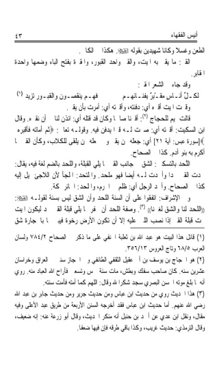 ‫٣٤‬                                                                     ‫ﺃﻧﻴﺲ ﺍﻟﻔﻘﻬﺎﺀ‬

                                  ‫ﺍﻟﻄﻌﻦ ﻭﻏﺴﻼ ﻭﻛﺎﻧﺎ ﺷﻬﻴﺪﻳﻦ ﺑﻘﻮﻟﻪ ‪ .‬ﻫﻜﺬﺍ ﰲ ﺍﻟﻜﺎﰲ.‬
‫ﺍﻟﻘﱪ: ﻣﺎ ﻳﻘﱪ ﺑﻪ ﺍﳌﻴﺖ، ﻭﺍﻟﻘﱪ ﻭﺍﺣﺪ ﺍﻟﻘﺒﻮﺭ، ﻭﺍﳌﻘﱪﺓ ﺑﻔﺘﺢ ﺍﻟﺒﺎﺀ ﻭﺿﻤﻬﺎ ﻭﺍﺣﺪﺓ‬
                                                                                ‫ﺍﳌﻘﺎﺑﺮ.‬
                                                          ‫ﻭﻗﺪ ﺟﺎﺀ ﰲ ﺍﻟﺸﻌﺮ ﺍﳌﻘﱪ:‬
 ‫)١(‬
      ‫ﻓﻬـﻢ ﻳﻨﻘﺼـﻮﻥ ﻭﺍﻟﻘﺒـﻮﺭ ﺗﺰﻳﺪ‬                    ‫ﻟﻜـﻞ ﺃﻧـﺎﺱ ﻣ‪‬ﻘـْ‪ ٌ ‬ﺑِﻔﻨـﺎﺋﻬـﻢ‬
                                                               ‫ٍ ﺒﺮ‬           ‫ﱢ‬
                            ‫ﻭﻗﱪﺕ ﺍﳌﻴﺖ ﺃﻗﱪﻩ ﺃﻱ: ﺩﻓﻨﺘﻪ، ﻭﺃﻗﱪﺗﻪ ﺃﻱ: ﺃﻣﺮﺕ ﺑﺄﻥ ﻳﻘﱪ.‬
‫ﻗﺎﻟﺖ ﲤﻴﻢ ﻟﻠﺤﺠﺎﺝ )٢(: ﺃﻗﱪﻧﺎ ﺻﺎﳊﺎ ﻭﻛﺎﻥ ﻗﺪ ﻗﺘﻠﻪ ﺃﻱ: ﺍﺋﺬﻥ ﻟﻨﺎ ﰲ ﺃﻥ ﻧﻘﱪﻩ. ﻭﻗﺎﻝ‬
                                               ‫ﹰ‬
 ‫ﺍﺑﻦ ﺍﻟﺴﻜﻴﺖ: ﺃﻗﱪﺗﻪ ﺃﻱ: ﺻﲑﺕ ﻟـﻪ ﻗﱪﹰﺍ ﻳﺪﻓﻦ ﻓﻴﻪ. ﻭﻗﻮﻟـﻪ ﺗﻌﺎﱃ: ‪‬ﹸﺛﻢ ﹶﺃﻣ‪‬ﺎ‪‬ﺗﻪ ﻓﺄﻗﹾﺒﺮﻩ‪‬‬
   ‫‪  ‬ﹶﹶ ‪ ‬‬
‫‪]‬ﺳﻮﺭﺓ ﻋﺒﺲ: ﺁﻳﺔ ١٢[ ﺃﻱ: ﺟﻌﻠﻪ ﳑﻦ ﻳﻘﱪ ﻭﱂ ﳚﻌﻠﻪ ﳑﻦ ﻳﻠﻘﻰ ﻟﻠﻜﻼﺏ، ﻭﻛﺄﻥ ﺍﻟﻘﱪ ﳑﺎ‬
                                                       ‫ﺃﻛﺮﻡ ﺑﻪ ﺑﻨﻮ ﺁﺩﻡ. ﻛﺬﺍ ﰲ ﺍﻟﺼﺤﺎﺡ.‬
‫ﺍﻟﻠﺤﺪ ﺑﺎﻟﺘﺴﻜﲔ: ﺍﻟﺸﻖ ﰲ ﺟﺎﻧﺐ ﺍﻟﻘﱪ ﳑﺎ ﻳﻠﻲ ﺍﻟﻘﺒﻠﺔ، ﻭﺍﻟﻠﺤﺪ ﺑﺎﻟﻀﻢ ﻟﻐﺔ ﻓﻴﻪ، ﻳﻘﺎﻝ:‬ ‫ﱠ ‪‬‬
‫ﳊﺪﺕ ﺍﻟﻘﱪ ﳊﺪﹰﺍ ﻭﺃﳊﺪﺕ ﻟـﻪ ﺃﻳﻀﺎ ﻓﻬﻮ ﻣﻠﺤﺪ. ﻭﺍﳌﻠﺘﺤﺪ: ﺍﳌﻠﺠﺄ ﻷﻥ ﺍﻟﻼﺟﺊ ﳝﻴﻞ ﺇﻟﻴﻪ‬
                                                     ‫ﹰ‬
                      ‫ﻛﺬﺍ ﰲ ﺍﻟﺼﺤﺎﺡ. ﻭﺃﳊﺪ ﺍﻟﺮﺟﻞ ﺃﻱ: ﻇﻠﻢ ﰲ ﺍﳊﺮﻡ، ﻭﺍﳌﻠﺤﺪ: ﺍﳉﺎﺋﺮ ﲟﻜﺔ.‬
‫ﻭﰲ ﺍﻹﺷﺮﺍﻑ: ﺍﺗﻔﻘﻮﺍ ﻋﻠﻰ ﺃﻥ ﺍﻟﺴﻨﺔ ﺍﻟﻠﺤﺪ ﻭﺃﻥ ﺍﻟﺸﻖ ﻟﻴﺲ ﺑﺴﻨﺔ ﻟﻘﻮﻟـﻪ ‪:‬‬
‫))ﺍﻟﻠﺤﺪ ﻟﻨﺎ ﻭﺍﻟﺸﻖ ﻟﻐﲑﻧﺎ(( )٣(. ﻭﺻﻔﺔ ﺍﻟﻠﺤﺪ ﺃﻥ ﳛﻔﺮ ﳑﺎ ﻳﻠﻲ ﻗﺒﻠﺔ ﺍﻟﻘﱪ ﳊﺪ ﻟﻴﻜﻮﻥ ﺍﳌﻴﺖ‬
‫ﲢﺖ ﻗﺒﻠﺔ ﺍﻟﻘﱪ ﺇﺫﺍ ﻧﺼﺐ ﺍﻟﻠﱭ ﻋﻠﻴﻪ ﺇﻻ ﺃﻥ ﺗﻜﻮﻥ ﺍﻷﺭﺽ ﺭﺧﻮﺓ ﻓﻴﺒﲎ ﳍﺎ ﺑﺎﳊﺠﺎﺭﺓ ﺷﻖ‬
‫)١( ﻗﺎﺋﻞ ﻫﺬﺍ ﺍﻟﺒﻴﺖ ﻫﻮ ﻋﺒﺪ ﺍﷲ ﺑﻦ ﺛﻌﻠﺒﺔ ﺍﳊﻨﻔﻲ ﻋﻠﻰ ﻣﺎ ﺫﻛﺮ ﰲ ﺍﻟﺼﺤﺎﺡ ٢/٤٨٧ ﻭﻟﺴﺎﻥ‬
                                                  ‫ﺍﻟﻌﺮﺏ ٥/٨٦ ﻭﺗﺎﺝ ﺍﻟﻌﺮﻭﺱ ٣١/٦٥٣.‬
‫)٢( ﻫﻮ ﺍﳊﺠﺎﺝ ﺑﻦ ﻳﻮﺳﻒ ﺑﻦ ﺃﰊ ﻋﻘﻴﻞ ﺍﻟﺜﻘﻔﻲ ﺍﻟﻄﺎﺋﻔﻲ ﻭﱄ ﺍﳊﺠﺎﺯ ﺳﻨﲔ ﰒ ﺍﻟﻌﺮﺍﻕ ﻭﺧﺮﺍﺳﺎﻥ‬
‫ﻋﺸﺮﻳﻦ ﺳﻨﻪ. ﻛﺎﻥ ﺻﺎﺣﺐ ﺳﻔﻚ ﻭﺑﻄﺶ، ﻣﺎﺕ ﺳﻨﺔ ﲬﺲ ﻭﺗﺴﻌﲔ ﻓﺄﺭﺍﺡ ﺍﷲ ﺍﻟﻌﺒﺎﺩ ﻣﻨﻪ. ﺭﻭﻱ‬
            ‫ﺃﻧﻪ ﳌﺎ ﺑﻠﻎ ﻣﻮﺗﻪ ﺍﳊﺴﻦ ﺍﻟﺒﺼﺮﻱ ﺳﺠﺪ ﺷﻜﺮﹰﺍ ﷲ ﻭﻗﺎﻝ: ﺍﻟﻠﻬﻢ ﻛﻤﺎ ﺃﻣﺘﻪ ﻓﺄﻣﺖ ﺳﻨﺘﻪ.‬
‫)٣( ﻫﺬﺍ ﺍﳊﺪﻳﺚ ﺭﻭﻱ ﻣﻦ ﺣﺪﻳﺚ ﺍﺑﻦ ﻋﺒﺎﺱ ﻭﻣﻦ ﺣﺪﻳﺚ ﺟﺮﻳﺮ ﻭﻣﻦ ﺣﺪﻳﺚ ﺟﺎﺑﺮ ﺑﻦ ﻋﺒﺪ ﺍﷲ‬
‫ﺭﺿﻲ ﺍﷲ ﻋﻨﻬﻢ. ﺃﻣﺎ ﺣﺪﻳﺚ ﺍﺑﻦ ﻋﺒﺎﺱ ﻓﻘﺪ ﺃﺧﺮﺟﻪ ﺍﻟﺴﻨﻦ ﺍﻷﺭﺑﻌﺔ ﻣﻦ ﻃﺮﻳﻖ ﻋﺒﺪ ﺍﻷﻋﻠﻰ ﻭﻓﻴﻪ‬
‫ﻣﻘﺎﻝ، ﻭﻧﻘﻞ ﺍﺑﻦ ﻋﺪﻱ ﻋﻦ ﺃﲪﺪ ﺑﻦ ﺣﻨﺒﻞ ﺃﻧﻪ ﻣﻨﻜﺮ ﺍﳊﺪﻳﺚ، ﻭﻗﺎﻝ ﺃﺑﻮ ﺯﺭﻋﺔ ﻋﻨﻪ: ﺇﻧﻪ ﺿﻌﻴﻒ،‬
                            ‫ﻭﻗﺎﻝ ﺍﻟﺘﺮﻣﺬﻱ: ﺣﺪﻳﺚ ﻏﺮﻳﺐ، ﻭﻛﺬﺍ ﺑﺎﻗﻲ ﻃﺮﻗﻪ ﻓﺈﻥ ﻓﻴﻬﺎ ﺿﻌﻔﺎﹰ.‬
 