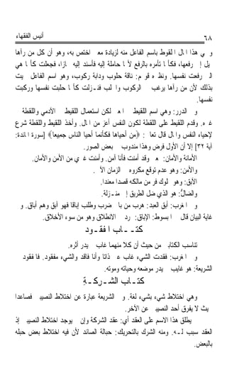 ‫ﺃﻧﻴﺲ ﺍﻟﻔﻘﻬﺎﺀ‬                                                                    ‫٨٦‬
‫ﻭﲰﻲ ﻫﺬﺍ ﺍﳌﺎﻝ ﺍﳌﻠﻘﻮﻁ ﺑﺎﺳﻢ ﺍﻟﻔﺎﻋﻞ ﻣﻨﻪ ﻟﺰﻳﺎﺩﺓ ﻣﻌﲎ ﺍﺧﺘﺺ ﺑﻪ، ﻭﻫﻮ ﺃﻥ ﻛﻞ ﻣﻦ ﺭﺁﻫﺎ‬
‫ﳝﻴﻞ ﺇﱃ ﺭﻓﻌﻬﺎ، ﻓﻜﺄﳕﺎ ﺗﺄﻣﺮﻩ ﺑﺎﻟﺮﻓﻊ ﻷ‪‬ﺎ ﺣﺎﻣﻠﺔ ﺇﻟﻴﻪ ﻓﺄﺳﻨﺪ ﺇﻟﻴﻪ ﳎﺎﺯﺍﹰ، ﻓﺠﻌﻠﺖ ﻛﺄ‪‬ﺎ ﻫﻲ‬
‫ﺍﻟﱵ ﺭﻓﻌﺖ ﻧﻔﺴﻬﺎ. ﻭﻧﻈﲑﻩ ﻗﻮﳍﻢ: ﻧﺎﻗﺔ ﺣﻠﻮﺏ ﻭﺩﺍﺑﺔ ﺭﻛﻮﺏ، ﻭﻫﻮ ﺍﺳﻢ ﺍﻟﻔﺎﻋﻞ ﲰﻴﺖ‬
                                          ‫‪‬‬
‫ﺑﺬﻟﻚ ﻷﻥ ﻣﻦ ﺭﺁﻫﺎ ﻳﺮﻏﺐ ﰲ ﺍﻟﺮﻛﻮﺏ ﻭﺍﳊﻠﺐ ﻓﻨـﺰﻟﺖ ﻛﺄ‪‬ﺎ ﺣﻠﺒﺖ ﻧﻔﺴﻬﺎ ﻭﺭﻛﺒﺖ‬
                                                                              ‫ﻧﻔﺴﻬﺎ.‬
‫ﻭﰲ ﺍﻟﺪﺭﺭ: ﻭﻫﻲ ﺍﺳﻢ ﺍﻟﻠﻘﻴﻂ ﰲ ﺍﳌﻌﲎ ﻟﻜﻦ ﺍﺳﺘﻌﻤﺎﻝ ﺍﻟﻠﻘﻴﻂ ﰲ ﺍﻵﺩﻣﻲ ﻭﺍﻟﻠﻘﻄﺔ ﰲ‬
‫ﻏﲑﻩ. ﻭﻗﺪﻡ ﺍﻟﻠﻘﻴﻂ ﻋﻠﻰ ﺍﻟﻠﻘﻄﺔ ﻟﻜﻮﻥ ﺍﻟﻨﻔﺲ ﺃﻋﺰ ﻣﻦ ﺍﳌﺎﻝ. ﻭﺃﺧﺬ ﺍﻟﻠﻘﻴﻂ ﻭﺍﻟﻠﻘﻄﺔ ﺷﺮﻉ‬
‫ﻹﺣﻴﺎﺀ ﺍﻟﻨﻔﺲ ﻭﺍﳌﺎﻝ ﻗﺎﻝ ﺗﻌﺎﱃ: ‪‬ﻣﻦ ﹶﺃﺣ‪‬ﺎ ‪‬ﺎ ﻓﻜﺄ‪‬ﻧ ‪‬ﺎ ﹶﺃﺣ‪‬ﺎ ﺍﻟ‪‬ﺎﺱ ﺟ ِﻴ ‪‬ﺎ‪] ‬ﺳﻮﺭﺓ ﺍﳌﺎﺋﺪﺓ:‬
                ‫‪  ‬ﻴ ﻫ ﹶ ﹶﹶ ﻤ ‪‬ﻴ ﻨ ‪ ‬ﻤ ﻌ‬
                             ‫ﺁﻳﺔ ٢٣[ ﺇﻻ ﺃﻥ ﺍﻷﻭﻝ ﻓﺮﺽ ﻭﻫﺬﺍ ﻣﻨﺪﻭﺏ ﰲ ﺑﻌﺾ ﺍﻟﺼﻮﺭ.‬
        ‫ﺍﻷﻣﺎﻧﺔ ﻭﺍﻷﻣﺎﻥ: ﲟﻌﲎ ﻭﻗﺪ ﺃﻣﻨﺖ ﻓﺄﻧﺎ ﺁﻣﻦ. ﻭﺃﻣﻨﺖ ﻏﲑﻱ ﻣﻦ ﺍﻷﻣﻦ ﻭﺍﻷﻣﺎﻥ.‬
                                  ‫ﻭﺍﻷﻣﻦ: ﻭﻫﻮ ﻋﺪﻡ ﺗﻮﻗﻊ ﻣﻜﺮﻭﻩ ﰲ ﺍﻟﺰﻣﺎﻥ ﺍﻵﰐ.‬
                                      ‫ﺍﻵﺑﻖ: ﻭﻫﻮ ﳑﻠﻮﻙ ﻓﺮ ﻣﻦ ﻣﺎﻟﻜﻪ ﻗﺼﺪﹰﺍ ‪‬ﻌ‪‬ﺪﹰﺍ.‬
                                          ‫ﻣ ‪‬ﻨ‬               ‫ﹶ‪‬‬           ‫‪‬‬
                                       ‫ﻭﺍﻟ ‪‬ﺎ ﱡ: ﻫﻮ ﺍﻟﺬﻱ ﺿﻞ ﺍﻟﻄﺮﻳﻖ ﺇﱃ ﻣﻨـﺰﻟﺔ.‬
                                                                        ‫ﻀﻝ‬
‫ﻭﰲ ﺍﳌﻐﺮﺏ: ﺃﺑﻖ ﺍﻟﻌﺒﺪ: ﻫﺮﺏ ﻣﻦ ﺑﺎﰊ ﺿﺮﺏ ﻭﻃﻠﺐ ﺇﺑﺎﻗﺎ ﻓﻬﻮ ﺁﺑﻖ ﻭﻫﻢ ﹸﺃ‪‬ﺎﻕ. ﻭﰲ‬
         ‫ﺑ‬             ‫ﹰ‬
            ‫ﻏﺎﻳﺔ ﺍﻟﺒﻴﺎﻥ ﻗﺎﻝ ﰲ ﺍﳌﺒﺴﻮﻁ: ﺍﻹﺑﺎﻕ: ﲤﺮﺩ ﰲ ﺍﻻﻧﻄﻼﻕ ﻭﻫﻮ ﻣﻦ ﺳﻮﺀ ﺍﻷﺧﻼﻕ.‬
                                                       ‫‪‬‬
                             ‫ﻛﺘــﺎﺏ ﺍﳌﻔﻘـﻮﺩ‬
                   ‫ﺗﻨﺎﺳﺐ ﺍﻟﻜﺘﺎﺑﲔ ﻣﻦ ﺣﻴﺚ ﺃﻥ ﻛﻼ ﻣﻨﻬﻤﺎ ﻏﺎﺏ ﱂ ﻳﺪﺭ ﺃﺛﺮﻩ.‬
‫ﻭﰲ ﺍﳌﻐﺮﺏ: ﻓﻘﺪﺕ ﺍﻟﺸﻲﺀ ﻏﺎﺏ ﻋﲏ ﺫﺍﺗﺎ ﻭﺃﻧﺎ ﻓﺎﻗﺪ ﻭﺍﻟﺸﻲﺀ ﻣﻔﻘﻮﺩ. ﻓﺎﳌﻔﻘﻮﺩ ﰲ‬
                                  ‫ﹰ‬
                                   ‫ﺍﻟﺸﺮﻳﻌﺔ: ﻫﻮ ﻏﺎﻳﺐ ﱂ ﻳﺪﺭ ﻣﻮﺿﻌﻪ ﻭﺣﻴﺎﺗﻪ ﻭﻣﻮﺗﻪ.‬
                             ‫ﻛﺘـﺎﺏ ﺍﻟ ‪‬ـﺮﻛﹶـﺔ‬
                             ‫ﺸ ِ ِ‬
‫ﻭﻫﻲ ﺍﺧﺘﻼﻁ ﺷﻲﺀ ﺑﺸﻲﺀ ﻟﻐﺔ. ﻭﰲ ﺍﻟﺸﺮﻳﻌﺔ ﻋﺒﺎﺭﺓ ﻋﻦ ﺍﺧﺘﻼﻁ ﺍﻟﻨﺼﻴﺒﲔ ﻓﺼﺎﻋﺪﹰﺍ‬
                                         ‫ﲝﻴﺚ ﻻ ﻳﻔﺮﻕ ﺃﺣﺪ ﺍﻟﻨﺼﻴﺒﲔ ﻋﻦ ﺍﻵﺧﺮ.‬
‫ﰒ ﻳﻄﻠﻖ ﻫﺬﺍ ﺍﻻﺳﻢ ﻋﻠﻰ ﺍﻟﻌﻘﺪ ﺃﻱ: ﻋﻘﺪ ﺍﻟﺸﺮﻛﺔ ﻭﺇﻥ ﱂ ﻳﻮﺟﺪ ﺍﺧﺘﻼﻁ ﺍﻟﻨﺼﻴﺒﲔ ﺇﺫ‬
‫ﺍﻟﻌﻘﺪ ﺳﺒﺐ ﻟـﻪ. ﻭﻣﻨﻪ ﺍﻟﺸﺮ‪‬ﻙ ﺑﺎﻟﺘﺤﺮﻳﻚ: ‪‬ﺒﺎﻟﺔ ﺍﻟﺼﺎﺋﺪ ﻷﻥ ﻓﻴﻪ ﺍﺧﺘﻼﻁ ﺑﻌﺾ ﺣﺒﻠﻪ‬
                                   ‫ﺣ‬              ‫‪‬‬
                                                                   ‫ﺑﺎﻟﺒﻌﺾ.‬
 