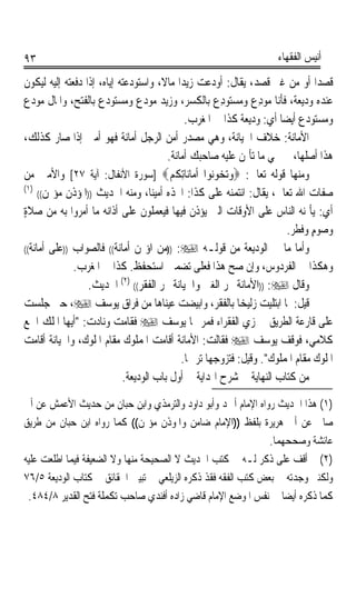 ‫٣٩‬                                                                   ‫ﺃﻧﻴﺲ ﺍﻟﻔﻘﻬﺎﺀ‬

‫ﻗﺼﺪﹰﺍ ﺃﻭ ﻣﻦ ﻏﲑ ﻗﺼﺪ، ﻳﻘﺎﻝ: ﺃﻭﺩﻋﺖ ﺯﻳﺪﹰﺍ ﻣﺎﻻﹰ، ﻭﺍﺳﺘﻮﺩﻋﺘﻪ ﺇﻳﺎﻩ، ﺇﺫﺍ ﺩﻓﻌﺘﻪ ﺇﻟﻴﻪ ﻟﻴﻜﻮﻥ‬
‫ﻋﻨﺪﻩ ﻭﺩﻳﻌﺔ، ﻓﺄﻧﺎ ﻣﻮﺩِﻉ ﻭﻣﺴﺘﻮﺩِﻉ ﺑﺎﻟﻜﺴﺮ، ﻭﺯﻳﺪ ﻣﻮﺩﻉ ﻭﻣﺴﺘﻮﺩ‪‬ﻉ ﺑﺎﻟﻔﺘﺢ، ﻭﺍﳌﺎﻝ ﻣﻮﺩ‪‬ﻉ‬
                                  ‫‪‬‬
                                              ‫ﻭﻣﺴﺘﻮﺩﻉ ﺃﻳﻀﺎ ﺃﻱ: ﻭﺩﻳﻌﺔ ﻛﺬﺍ ﰲ ﺍﳌﻐﺮﺏ.‬
                                                                     ‫ﹰ‬
‫ﺍﻷﻣﺎﻧﺔ: ﺧﻼﻑ ﺍﳋﻴﺎﻧﺔ، ﻭﻫﻲ ﻣﺼﺪﺭ ﺃﻣﻦ ﺍﻟﺮﺟﻞ ﺃﻣﺎﻧﺔ ﻓﻬﻮ ﺃﻣﲔ ﺇﺫﺍ ﺻﺎﺭ ﻛﺬﻟﻚ،‬
                            ‫ﹰ‬
                                        ‫ﻫﺬﺍ ﺃﺻﻠﻬﺎ، ﰒ ﲰﻲ ﻣﺎ ﺗﺄﲤﻦ ﻋﻠﻴﻪ ﺻﺎﺣﺒﻚ ﺃﻣﺎﻧﺔ.‬
‫ﻭﻣﻨﻬﺎ ﻗﻮﻟﻪ ﺗﻌﺎﱃ: ‪‬ﻭ‪‬ﺗ ‪‬ﻮ‪‬ﻮﺍ ﹶﺃﻣ‪‬ﺎﻧ‪‬ﺎِﺗﻜﻢ‪] ‬ﺳﻮﺭﺓ ﺍﻷﻧﻔﺎﻝ: ﺁﻳﺔ ٧٢[ ﻭﺍﻷﻣﲔ ﻣﻦ‬
                                         ‫ﹸ‪‬‬          ‫‪‬ﺨ ﻧ‬
‫)١(‬
     ‫ﺻﻔﺎﺕ ﺍﷲ ﺗﻌﺎﱃ، ﻳﻘﺎﻝ: ﺍﺋﺘﻤﻨﻪ ﻋﻠﻰ ﻛﺬﺍ: ﺍﲣﺬﻩ ﺃﻣﻴﻨﹰ، ﻭﻣﻨﻪ ﺍﳊﺪﻳﺚ ))ﺍﳌﺆﺫﻥ ﻣﺆﲤﻦ((‬
                                    ‫ﺎ‬
‫ﺃﻱ: ﻳﺄﲤﻨﻪ ﺍﻟﻨﺎﺱ ﻋﻠﻰ ﺍﻷﻭﻗﺎﺕ ﺍﻟﱵ ﻳﺆﺫﻥ ﻓﻴﻬﺎ ﻓﻴﻌﻤﻠﻮﻥ ﻋﻠﻰ ﺃﺫﺍﻧﻪ ﻣﺎ ﺃﻣﺮﻭﺍ ﺑﻪ ﻣﻦ ﺻﻼﺓ‬
‫ٍ‬
                                                                       ‫ﻭﺻﻮﻡ ﻭﻓﻄﺮ.‬
                                                                              ‫ٍ‬
‫ﻭﺃﻣﺎ ﻣﺎ ﰲ ﺍﻟﻮﺩﻳﻌﺔ ﻣﻦ ﻗﻮﻟـﻪ ‪)) :‬ﻣﻦ ﺍﺅﲤﻦ ﺃﻣﺎﻧﺔ(( ﻓﺎﻟﺼﻮﺍﺏ ))ﻋﻠﻰ ﺃﻣﺎﻧﺔ((‬

              ‫ﻭﻫﻜﺬﺍ ﰲ ﺍﻟﻔﺮﺩﻭﺱ، ﻭﺇﻥ ﺻﺢ ﻫﺬﺍ ﻓﻌﻠﻰ ﺗﻀﻤﲔ ﺍﺳﺘﺤﻔﻆ. ﻛﺬﺍ ﰲ ﺍﳌﻐﺮﺏ.‬
                  ‫ﻭﻗﺎﻝ ‪)) :‬ﺍﻷﻣﺎﻧﺔ ﲡﺮ ﺍﻟﻐﲎ ﻭﺍﳋﻴﺎﻧﺔ ﲡﺮ ﺍﻟﻔﻘﺮ(( )٢( ﺍﳊﺪﻳﺚ.‬
‫ﻗﻴﻞ: ﳌﺎ ﺍﺑﺘﻠﻴﺖ ﺯﻟﻴﺨﺎ ﺑﺎﻟﻔﻘﺮ، ﻭﺍﺑﻴﻀﺖ ﻋﻴﻨﺎﻫﺎ ﻣﻦ ﻓﺮﺍﻕ ﻳﻮﺳﻒ ‪ ،‬ﺣﱴ ﺟﻠﺴﺖ‬
‫ﻋﻠﻰ ﻗﺎﺭﻋﺔ ﺍﻟﻄﺮﻳﻖ ﰲ ﺯﻱ ﺍﻟﻔﻘﺮﺍﺀ ﻓﻤﺮ ‪‬ﺎ ﻳﻮﺳﻒ ‪ ‬ﻓﻘﺎﻣﺖ ﻭﻧﺎﺩﺕ: ﺃﻳﻬﺎ ﺍﳌﻠﻚ ﺍﲰﻊ‬
‫ﻛﻼﻣﻲ، ﻓﻮﻗﻒ ﻳﻮﺳﻒ ‪ ‬ﻓﻘﺎﻟﺖ: ﺍﻷﻣﺎﻧﺔ ﺃﻗﺎﻣﺖ ﺍﳌﻤﻠﻮﻙ ﻣﻘﺎﻡ ﺍﳌﻠﻮﻙ، ﻭﺍﳋﻴﺎﻧﺔ ﺃﻗﺎﻣﺖ‬
                                             ‫ﺍﳌﻠﻮﻙ ﻣﻘﺎﻡ ﺍﳌﻤﻠﻮﻙ. ﻭﻗﻴﻞ: ﻓﺘﺰﻭﺟﻬﺎ ﺗﺮﲪﺎ.‬
                                              ‫ﹰ‬
                            ‫ﻣﻦ ﻛﺘﺎﺏ ﺍﻟﻨﻬﺎﻳﺔ ﰲ ﺷﺮﺡ ﺍﳍﺪﺍﻳﺔ ﰲ ﺃﻭﻝ ﺑﺎﺏ ﺍﻟﻮﺩﻳﻌﺔ.‬

‫)١( ﻫﺬﺍ ﺍﳊﺪﻳﺚ ﺭﻭﺍﻩ ﺍﻹﻣﺎﻡ ﺃﲪﺪ ﻭﺃﺑﻮ ﺩﺍﻭﺩ ﻭﺍﻟﺘﺮﻣﺬﻱ ﻭﺍﺑﻦ ﺣﺒﺎﻥ ﻣﻦ ﺣﺪﻳﺚ ﺍﻷﻋﻤﺶ ﻋﻦ ﺃﰊ‬
‫ﺻﺎﱀ ﻋﻦ ﺃﰊ ﻫﺮﻳﺮﺓ ﺑﻠﻔﻆ ))ﺍﻹﻣﺎﻡ ﺿﺎﻣﻦ ﻭﺍﳌﻮﺫﻥ ﻣﺆﲤﻦ(( ﻛﻤﺎ ﺭﻭﺍﻩ ﺍﺑﻦ ﺣﺒﺎﻥ ﻣﻦ ﻃﺮﻳﻖ‬
                                                               ‫ﻋﺎﺋﺸﺔ ﻭﺻﺤﺤﻬﻤﺎ.‬
‫)٢( ﱂ ﺃﻗﻒ ﻋﻠﻰ ﺫﻛﺮ ﻟـﻪ ﰲ ﻛﺘﺐ ﺍﳊﺪﻳﺚ ﻻ ﺍﻟﺼﺤﻴﺤﺔ ﻣﻨﻬﺎ ﻭﻻ ﺍﻟﻀﻌﻴﻔﺔ ﻓﻴﻤﺎ ﺍﻃﻠﻌﺖ ﻋﻠﻴﻪ‬
‫ﻭﻟﻜﻨﲏ ﻭﺟﺪﺗﻪ ﰲ ﺑﻌﺾ ﻛﺘﺐ ﺍﻟﻔﻘﻪ ﻓﻘﺬ ﺫﻛﺮﻩ ﺍﻟﺰﻳﻠﻌﻲ ﰲ ﺗﺒﻴﲔ ﺍﳊﻘﺎﺋﻖ ﰲ ﻛﺘﺎﺏ ﺍﻟﻮﺩﻳﻌﺔ ٥/٦٧‬
 ‫ﻛﻤﺎ ﺫﻛﺮﻩ ﺃﻳﻀﺎ ﰲ ﻧﻔﺲ ﺍﳌﻮﺿﻊ ﺍﻹﻣﺎﻡ ﻗﺎﺿﻲ ﺯﺍﺩﻩ ﺃﻓﻨﺪﻱ ﺻﺎﺣﺐ ﺗﻜﻤﻠﺔ ﻓﺘﺢ ﺍﻟﻘﺪﻳﺮ ٨/٤٨٤.‬
                                                                  ‫ﹰ‬
 