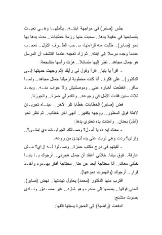 ‫ﺠﻠﺱ )ﺼﺎﺒﺭ( ﻓﻲ ﻤﻭﺍﺠﻬﺔ ﺍﺒﻨﺘـﻪ.. ﻴﺘﺄﻤﻠﻬـﺎ ﻭﻫـﻲ ﺘﻌﺒـﺙ‬
‫ﺒﺄﺼﺎﺒﻌﻬﺎ ﻓﻲ ﺤﻘﻴﺒﺔ ﻴﺩﻫﺎ.. ﺴﺤﺒﺕ ﻤﻨﻬﺎ ﺭﺯﻤﺔ ﺨﻁﺎﺒﺎﺕ.. ﻤﺩﺕ ﻴﺩﻫﺎ ﺒﻬﺎ‬
‫ﻨﺤﻭ )ﺼﺎﺒﺭ(.. ﻁﻠﺒﺕ ﻤﻨﻪ ﻗﺭﺍﺀﺘﻬﺎ، ﺴـﺤﺏ ﺍﻟﻅـﺭﻑ ﺍﻷﻭل.. ﺘﻌﺠـﺏ‬
‫ﻋﻨﺩﻤﺎ ﻭﺠﺩﻩ ﻤﺭﺴﻼ ﺇﻟﻰ ﺍﺒﻨﺘﻪ.. ﺜﻡ ﺯﺍﺩ ﺘﻌﺠﺒﻪ ﻋﻨﺩﻤﺎ ﺍﻜﺘﺸﻑ ﺃﻥ ﺍﻟﻤﺭﺴل‬
                                               ‫ﹰ‬
        ‫ﻫﻭ ﺠﻤﺎل ﻤﺠﺎﻫﺩ.. ﻨﻅﺭ ﺇﻟﻴﻬﺎ ﻤﺘﺴﺎﺌﻼ.. ﻫﺯﺕ ﺭﺃﺴﻬﺎ ﻤﺘﺸﺠﻌﺔ:‬
                            ‫ﹰ‬
‫- ﺍﻗﺭﺃ ﻴﺎ ﺒﺎﺒﺎ.. ﺍﻗﺭﺃ ﻭﻗﻭل ﻟﻲ ﺭﺃﻴﻙ )ﺜﻡ ﻭﺠﻬﺕ ﺤﺩﻴﺜﻬﺎ ﺇﻟـﻰ‬
‫ﺍﻟﺩﻜﺘﻭﺭ(.. ﻋﻠﻰ ﻓﻜﺭﺓ.. ﺃﻨﺎ ﻜﻨﺕ ﻤﺨﻁﻭﺒﺔ ﻟﺯﻤﻴﻠﻨﺎ ﺠﻤﺎل ﻤﺠﺎﻫﺩ.. ﻭﻟﻤـﺎ‬
‫ﺴﺎﻓﺭ.. ﺍﻨﻘﻁﻌﺕ ﺃﺨﺒﺎﺭﻩ ﻋﻨﻲ.. ﻭﻤﻭﺼﻠﻨﻴﺵ ﻭﻻ ﺠﻭﺍﺏ ﻤﻨـﻪ.. ﻭﺒﻌـﺩ‬
   ‫ﺜﻼﺙ ﺴﻨﻴﻥ ﻓﻘﺩﺕ ﺍﻷﻤل ﻓﻲ ﺭﺠﻭﻋﻪ.. ﻭﺍﺘﻘﺩﻡ ﻟﻲ ﺤﻤﺯﺓ.. ﻭﺍﺘﺠﻭﺯﻨﺎ.‬
‫ﻓﺽ )ﺼﺎﺒﺭ( ﺍﻟﺨﻁﺎﺒﺎﺕ ﺨﻁﺎﺒﺎ ﺘﻠﻭ ﺍﻵﺨﺭ.. ﻋﻴﻨـﺎﻩ ﺘﺠﺭﻴـﺎﻥ‬
                          ‫ﹰ‬
‫ﻻﻫﺜﺔ ﻓﻭﻕ ﺍﻟﺴﻁﻭﺭ.. ﻭﻭﺠﻬﻪ ﻴﻜﻔﻬﺭ.. ﺃﻨﻬﻰ ﺁﺨﺭ ﺨﻁﺎﺏ.. ﺜﻡ ﻨﻅﺭ ﻨﺤﻭ‬
                            ‫)ﺃﻤل( ﺒﺤﻨﺎﻥ.. ﻭﺍﻤﺘﺩﺕ ﻴﺩﻩ ﺘﺤﺘﻭﻱ ﻴﺩﻫﺎ:‬
‫- ﻤﻌﻨﺎﻩ ﺇﻴﻪ ﺩﻩ ﻴﺎ ﺃﻤـل؟ ﻭﺼـﻠﺘﻙ ﺍﻟﺠﻭﺍﺒـﺎﺕ ﺩﻱ ﺇﻤﺘـﻰ؟..‬
                ‫ﻭﺇﺯﺍﻯ؟ ﺭﺩﺕ ﻭﻫﻲ ﺘﺭﺒﺕ ﻋﻠﻰ ﻴﺩﻩ ﻟﺘﻬﺩﺉ ﻤﻥ ﺭﻭﻋﻪ.‬
‫- ﻟﻘﻴﺘﻬﻡ ﻓﻲ ﺩﺭﺝ ﻤﻜﺘﺏ ﺤﻤﺯﺓ.. ﻭﺼـﻠﻭﺍ ﻟـﻪ ﺇﺯﺍﻱ؟ ﻤـﺵ‬
‫ﻋﺎﺭﻓﺔ.. ﻓﻭﻕ ﺒﻴﻨﻨﺎ. ﺨﻼﻨﻲ ﺃﻋﺘﻘﺩ ﺃﻥ ﺠﻤﺎل ﻫﺠﺭﻨﻲ.. ﺃﺭﺠﻭﻙ ﻴـﺎ ﺒﺎﺒـﺎ‬
‫ﺨﺫﻨﻲ ﻤﻌﺎﻙ.. ﺃﻨﺎ ﻤﺤﺘﺎﺠﺔ ﺃﺒﻌﺩ ﻋﻥ ﻫﻨﺎ.. ﻤﺤﺘﺎﺠﺔ ﺃﻓﻜﺭ ﺒﻬـﺩﻭﺀ ﻭﺁﺨـﺫ‬
                               ‫ﻗﺭﺍﺭ.. ﺃﺭﺠﻭﻙ )ﻭﺍﻨﻬﻤﺭﺕ ﺩﻤﻭﻋﻬﺎ(.‬
‫ﺍﻗﺘﺭﺏ ﻤﻨﻬﺎ ﺍﻟﺩﻜﺘﻭﺭ )ﻤﺤﻤﺩ( ﻴﺤﺎﻭل ﺘﻬﺩﺌﺘﻬﺎ.. ﻨﻬﺽ )ﺼﺎﺒﺭ(.‬
‫ﺍﻨﺤﻨﻰ ﻓﻭﻗﻬﺎ.. ﻴﻀﻤﻬﺎ ﺇﻟﻰ ﺼﺩﺭﻩ ﻭﻫﻭ ﺸﺎﺭﺩ.. ﻏﻴﺭ ﻤﺼـﺩﻕ. ﻭﻨـﺎﺩﻯ‬
                                                  ‫ﺒﺼﻭﺕ ﻤﺘﺸﻨﺞ:‬
                 ‫ﺍﻨﺩﻓﻌﺕ )ﺭﺍﻀﻴﺔ( ﺇﻟﻰ ﺍﻟﺤﺠﺭﺓ ﻴﺴﺒﻘﻬﺎ ﻗﻠﻘﻬﺎ:‬
 