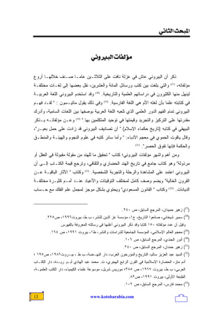 ‫]¹‪<<êÞ^nÖ]<ovf‬‬


                                        ‫‪<êÞæfÖ]<l^ËÖöÚ‬‬

‫ﹸﻜﺭ ﺃﻥ ﺍﻟﺒﻴﺭﻭﻨﻲ ﻋﺎﺵ ﻓﻲ ﻋﺯﻟﺔ ﻨﺎﻓﺕ ﻋﻠﻰ ﺍﻟﺜﻼﺜـﻴﻥ ﻋﺎﻤـﺎ ﺼـﻨﻑ ﺨﻼﻟﻬـﺎ ﺃﺭﻭﻉ‬
                                                                   ‫ﺫ‬
‫ﻭﺍﻟﺘﻲ ﺒﻠﻐﺕ ﺒﻴﻥ ﻜﺘﺏ ﻭﺭﺴﺎﺌل ﺍﻟﻤﺎﺌﺔ ﻭﺍﻟﻌﺸﺭﻴﻥ، ﻨﻘل ﺒﻌﻀﻬﺎ ﺇﻟﻰ ﻟﻐـﺎﺕ ﻤﺨﺘﻠﻔـﺔ‬                       ‫)72(‬
                                                                                                    ‫ﻤﺅﻟﻔﺎﺘﻪ،‬
‫ﻭﻗﺩ ﺍﺴﺘﺨﺩﻡ ﺍﻟﺒﻴﺭﻭﻨﻲ ﺍﻟﻠﻐﺔ ﺍﻟﻌﺭﺒﻴـﺔ‬        ‫)82(‬
                                                 ‫ﻟﻴﻨﻬل ﻤﻨﻬﺎ ﺍﻟﻜﺜﻴﺭﻭﻥ ﻓﻲ ﺩﺭﺍﺴﺎﺘﻬﻡ ﺍﻟﻌﻠﻤﻴﺔ ﻭﺍﻟﺘﺎﺭﻴﺨﻴﺔ.‬
‫ﻭﻓﻲ ﺫﻟﻙ ﻴﻘﻭل ﻤﺎﺘﻴـﺴﻭﻥ : " ﻟﻘـﺩ ﻓﻬـﻡ‬               ‫)92(‬
                                                         ‫ﻓﻲ ﻜﺘﺎﺒﺘﻪ ﻋﻠﻤﺎ ﺒﺄﻥ ﻟﻐﺘﻪ ﺍﻷﻡ ﻫﻲ ﺍﻟﻠﻐﺔ ﺍﻟﻔﺎﺭﺴﻴﺔ.‬
                                                                                         ‫ﹰ‬
‫ﺍﻟﺒﻴﺭﻭﻨﻲ ﺘﻤﺎﻡ ﺍﻟﻔﻬﻡ ﺍﻟﺩﻭﺭ ﺍﻟﻌﻠﻤﻲ ﺍﻟﺫﻱ ﺘﻠﻌﺒﻪ ﺍﻟﻠﻐﺔ ﺍﻟﻌﺭﺒﻴﺔ ﺒﻭﺼﻔﻬﺎ ﺒﻴﻥ ﺍﻟﻠﻐﺎﺕ ﺍﻟﺴﺎﻤﻴﺔ، ﻭﺃﺩﺭﻙ‬
‫ﻭﻋـﻥ ﻤﺅﻟﻔﺎﺘـﻪ ﻴـﺫﻜﺭ‬      ‫)03(‬
                                ‫ﻤﻘﺩﺭﺘﻬﺎ ﻋﻠﻰ ﺍﻟﺘﺭﻜﻴﺯ ﻭﺍﻟﺘﺠﺭﻴﺩ ﻭﻗﻴﻤﺘﻬﺎ ﻓﻲ ﺘﻭﺤﻴﺩ ﺍﻟﻤﺘﻜﻠﻤﻴﻥ ﺒﻬﺎ."‬
‫ﺍﻟﺒﻴﻬﻘﻲ ﻓﻲ ﻜﺘﺎﺒﻪ )ﺘﺎﺭﻴﺦ ﺤﻜﻤﺎﺀ ﺍﻹﺴﻼﻡ( " ﺃﻥ ﺘﺼﺎﻨﻴﻑ ﺍﻟﺒﻴﺭﻭﻨﻲ ﻗﺩ ﺯﺍﺩﺕ ﻋﻠﻰ ﺤﻤل ﺒﻌﻴـﺭ"،‬
‫ﻭﻗﺎل ﻴﺎﻗﻭﺕ ﺍﻟﺤﻤﻭﻱ ﻓﻲ ﻤﻌﺠﻡ ﺍﻷﺩﺒﺎﺀ: " ﻭﺃﻤﺎ ﺴﺎﺌﺭ ﻜﺘﺒﻪ ﻓﻲ ﻋﻠﻭﻡ ﺍﻟﻨﺠﻭﻡ ﻭﺍﻟﻬﻴﺌـﺔ ﻭﺍﻟﻤﻨﻁـﻕ‬
                                                                       ‫)13(‬
                                                                              ‫ﻭﺍﻟﺤﻜﻤﺔ ﻓﺈﻨﻬﺎ ﺘﻔﻭﻕ ﺍﻟﺤﺼﺭ".‬
‫ﻭﻤﻥ ﺃﻫﻡ ﻭﺍﺸﻬﺭ ﻤﺅﻟﻔﺎﺕ ﺍﻟﺒﻴﺭﻭﻨﻲ؛ ﻜﺘﺎﺏ " ﺘﺤﻘﻴﻕ ﻤﺎ ﻟﻠﻬﻨﺩ ﻤﻥ ﻤﻘﻭﻟﺔ ﻤﻘﺒﻭﻟﺔ ﻓﻲ ﺍﻟﻌﻘل ﺃﻭ‬
‫ﻤﺭﺫﻭﻟﺔ" ﻭﻫﻭ ﻜﺘﺎﺏ ﺠﺎﻤﻊ ﻓﻲ ﺘﺎﺭﻴﺦ ﺍﻟﻬﻨﺩ ﺍﻟﺤﻀﺎﺭﻱ ﻭﺍﻟﺜﻘﺎﻓﻲ، ﻭﺘﺭﺠﻊ ﻗﻴﻤﺔ ﺍﻟﻜﺘـﺎﺏ ﺇﻟـﻰ ﺃﻥ‬
‫ﻭﻜﺘﺎﺏ " ﺍﻵﺜﺎﺭ ﺍﻟﺒﺎﻗﻴـﺔ ﻋـﻥ‬       ‫)23(‬
                                        ‫ﺍﻟﺒﻴﺭﻭﻨﻲ ﺍﻋﺘﻤﺩ ﻋﻠﻰ ﺍﻟﻤﺸﺎﻫﺩﺓ ﻭﺍﻟﺭﺤﻠﺔ ﻭﺍﻟﺘﺠﺭﺒﺔ ﺍﻟﺸﺨﺼﻴﺔ.‬
‫ﺍﻟﻘﺭﻭﻥ ﺍﻟﺨﺎﻟﻴﺔ" ﻭﻴﻀﻡ ﻭﺼﻑ ﻜﺎﻤل ﻟﻤﺨﺘﻠﻑ ﺍﻟﺘﻭﻗﻴﺘﺎﺕ ﻭﺍﻷﻋﻴﺎﺩ ﻋﻨـﺩ ﺃﻤـﻡ ﻜﺜﻴـﺭﺓ ﻤﺨﺘﻠﻔـﺔ‬
‫ﻭﻜﺘﺎﺏ " ﺍﻟﻘﺎﻨﻭﻥ ﺍﻟﻤﺴﻌﻭﺩﻱ" ﻭﻴﺤﺘﻭﻱ ﺒﺸﻜل ﻤﻭﺠﺯ ﻟﻤﺠﻤل ﻋﻠﻡ ﺍﻟﻔﻠﻙ ﻤﻊ ﺤـﺴﺎﺏ‬                         ‫)33(‬
                                                                                                    ‫ﺍﻟﺩﻴﺎﻨﺎﺕ.‬


                                                                ‫)72( ﺯﻫﻴﺭ ﺤﻤﻴﺩﺍﻥ، ﺍﻟﻤﺭﺠﻊ ﺍﻟﺴﺎﺒﻕ، ﺹ ٠٤٢.‬
       ‫)82( ﺴﻤﻴﺭ ﺸﻴﺨﺎﻨﻲ، ﺼﺎﻨﻌﻭﺍ ﺍﻟﺘﺎﺭﻴﺦ، ﺝ١، ﻤﺅﺴﺴﺔ ﻋﺯ ﺍﻟﺩﻴﻥ ﻟﻠﻨﺸﺭ، ﺏ.ﻁ، ﺒﻴﺭﻭﺕ٦٩٩١، ﺹ٥٢٢.‬
               ‫ﻭﻗﻴل ﺃﻥ ﻋﺩﺩ ﻤﺅﻟﻔﺎﺘﻪ ٠٥١ ﻜﺘﺎﺒﺎ ﻭﻗﺩ ﺫﻜﺭ ﺍﻟﺒﻴﺭﻭﻨﻲ ﺃﻏﻠﺒﻬﺎ ﻓﻲ ﺭﺴﺎﻟﺘﻪ ﺍﻟﻤﻌﺭﻭﻓﺔ ﺒﺎﻟﻔﻬﺭﺱ.‬
                                                                   ‫ﹰ‬
         ‫)92( ﻤﻌﺠﻡ ﺍﻟﻌﺎﻟﻡ ﺍﻹﺴﻼﻤﻲ، ﺍﻟﻤﺅﺴﺴﺔ ﺍﻟﺠﺎﻤﻌﻴﺔ ﻟﻠﺩﺭﺍﺴﺎﺕ ﻭﺍﻟﻨﺸﺭ، ﻁ١، ﺒﻴﺭﻭﺕ ١٩٩١، ﺹ ٤٦١.‬
                                                                 ‫)03( ﺃﻨﻭﺭ ﺍﻟﺠﻨﺩﻱ، ﺍﻟﻤﺭﺠﻊ ﺍﻟﺴﺎﺒﻕ، ﺹ ٦٠١.‬
                                                                ‫)13( ﺯﻫﻴﺭ ﺤﻤﺩﺍﻥ، ﺍﻟﻤﺭﺠﻊ ﺍﻟﺴﺎﺒﻕ، ﺹ ٠٤٢.‬
‫)23( ﺍﻟﺴﻴﺩ ﻋﺒﺩ ﺍﻟﻌﺯﻴﺯ ﺴﺎﻟﻡ، ﺍﻟﺘﺎﺭﻴﺦ ﻭﺍﻟﻤﺅﺭﺨﻭﻥ ﺍﻟﻌﺭﺏ، ﺩﺍﺭ ﺍﻟﻨﻬـﻀﺔ، ﺏ.ﻁ ، ﺒﻴـﺭﻭﺕ٦٨٩١، ﺹ٥٩١ ؛‬
‫ﺃﺩﻡ ﻤﺘﺯ، ﺍﻟﺤﻀﺎﺭﺓ ﺍﻹﺴﻼﻤﻴﺔ ﻓﻲ ﺍﻟﻘﺭﻥ ﺍﻟﺭﺍﺒﻊ ﺍﻟﻬﺠﺭﻱ، ﺕ. ﻤﺤﻤﺩ ﻋﺒﺩ ﺍﻟﻬﺎﺩﻱ ﺃﺒـﻭ ﺭﻴـﺩﺓ، ﺩﺍﺭ ﺍﻟﻜﺘـﺎﺏ‬
‫ﺍﻟﻌﺭﺒﻲ، ﺏ.ﻁ، ﺒﻴﺭﻭﺕ ٧٦٩١، ﺹ ٥٨٣؛ ﻤﻭﺭﻴﺱ ﺸﺭﻴل، ﻤﻭﺴﻭﻋﺔ ﻋﻠﻤﺎﺀ ﺍﻟﻜﻴﻤﻴﺎﺀ، ﺩﺍﺭ ﺍﻟﻜﺘﺏ ﺍﻟﻌﻠﻤﻴـﺔ،‬
                                                                   ‫ﺍﻟﻁﺒﻌﺔ ﺍﻷﻭﻟﻰ، ﺒﻴﺭﻭﺕ ١٩٩١، ﺹ٢٨.‬
                                                                 ‫)33( ﻤﺤﻤﺩ ﻓﺎﺭﺱ، ﺍﻟﻤﺭﺠﻊ ﺍﻟﺴﺎﺒﻕ، ﺹ ٢٠١.‬

‫31‬                                      ‫‪www.kotobarabia.com‬‬
 