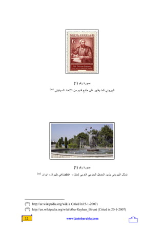 ‫ﺼﻭﺭﺓ ﺭﻗﻡ )١(‬
                       ‫)101(‬
                               ‫ﺍﻟﺒﻴﺭﻭﻨﻲ ﻜﻤﺎ ﻴﻅﻬﺭ ﻋﻠﻰ ﻁﺎﺒﻊ ﻗﺩﻴﻡ ﻤﻥ ﺍﻻﺘﺤﺎﺩ ﺍﻟﺴﻭﻓﻴﺘﻲ‬




                                               ‫ﺼﻭﺭﺓ ﺭﻗﻡ )٢(‬
         ‫)201(‬
                 ‫ﺘﻤﺜﺎل ﺍﻟﺒﻴﺭﻭﻨﻲ ﻴﺯﻴﻥ ﺍﻟﻤﺩﺨل ﺍﻟﺠﻨﻭﺒﻲ ﺍﻟﻐﺭﺒﻲ ﻟﻤﻨﺘﺯﻩ ‪ Laleh‬ﻓﻲ ﻁﻬﺭﺍﻥ- ﺇﻴﺭﺍﻥ‬




‫)7002-1-51‪(101) http://ar.wikipedia.org/wiki ( Citied in‬‬
‫)7002-1-02 ‪(102) http://en.wikipedia.org/wiki/Abu-Rayhan_Biruni (Citied in‬‬

‫23‬                                      ‫‪www.kotobarabia.com‬‬
 