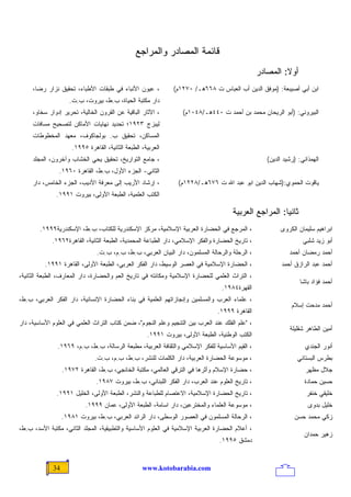 ‫ﻗﺎﺌﻤﺔ ﺍﻟﻤﺼﺎﺩﺭ ﻭﺍﻟﻤﺭﺍﺠﻊ‬
                                                                                                 ‫ﺃﻭﻻ: ﺍﻟﻤﺼﺎﺩﺭ‬
                                                                                                          ‫ﹰ‬
     ‫، ﻋﻴﻭﻥ ﺍﻷﻨﺒﺎﺀ ﻓﻲ ﻁﺒﻘﺎﺕ ﺍﻷﻁﺒﺎﺀ، ﺘﺤﻘﻴﻕ ﻨﺯﺍﺭ ﺭﻀﺎ،‬            ‫ﺍﺒﻥ ﺃﺒﻲ ﺃﺼﻴﺒﻌﺔ: )ﻤﻭﻓﻕ ﺍﻟﺩﻴﻥ ﺃﺏ ﺍﻟﻌﺒﺎﺱ ﺕ ٨٦٦ﻫـ/ ٠٧٢١ﻡ(‬
                    ‫ﺩﺍﺭ ﻤﻜﺘﺒﺔ ﺍﻟﺤﻴﺎﺓ، ﺏ.ﻁ، ﺒﻴﺭﻭﺕ، ﺏ.ﺕ.‬
     ‫، ﺍﻵﺜﺎﺭ ﺍﻟﺒﺎﻗﻴﺔ ﻋﻥ ﺍﻟﻘﺭﻭﻥ ﺍﻟﺨﺎﻟﻴﺔ، ﺘﺤﺭﻴﺭ ﺇﺩﻭﺍﺭ ﺴﺨﺎﻭ،‬         ‫ﺍﻟﺒﻴﺭﻭﻨﻲ: )ﺃﺒﻭ ﺍﻟﺭﻴﺤﺎﻥ ﻤﺤﻤﺩ ﺒﻥ ﺃﺤﻤﺩ ﺕ ٠٤٤ﻫـ/٨٤٠١ﻡ(‬
     ‫ﻟﻴﺒﺯﺝ ٣٢٩١؛ ﺘﺤﺩﻴﺩ ﻨﻬﺎﻴﺎﺕ ﺍﻷﻤﺎﻜﻥ ﻟﺘﺼﺤﻴﺢ ﻤﺴﺎﻓﺎﺕ‬
     ‫ﺍﻟﻤﺴﺎﻜﻥ، ﺘﺤﻘﻴﻕ ﺏ. ﺒﻭﻟﺠﺎﻜﻭﻑ، ﻤﻌﻬﺩ ﺍﻟﻤﺨﻁﻭﻁﺎﺕ‬
                     ‫ﺍﻟﻌﺭﺒﻴﺔ، ﺍﻟﻁﺒﻌﺔ ﺍﻟﺜﺎﻨﻴﺔ، ﺍﻟﻘﺎﻫﺭﺓ ٥٩٩١.‬
     ‫، ﺠﺎﻤﻊ ﺍﻟﺘﻭﺍﺭﻴﺦ، ﺘﺤﻘﻴﻕ ﻴﺤﻲ ﺍﻟﺨﺸﺎﺏ ﻭﺁﺨﺭﻭﻥ، ﺍﻟﻤﺠﻠﺩ‬                                               ‫ﺍﻟﻬﻤﺫﺍﻨﻲ: )ﺭﺸﻴﺩ ﺍﻟﺩﻴﻥ(‬
                ‫ﺍﻟﺜﺎﻨﻲ- ﺍﻟﺠﺯﺀ ﺍﻷﻭل، ﺏ.ﻁ، ﺍﻟﻘﺎﻫﺭﺓ ٠٦٩١.‬
     ‫، ﺇﺭﺸﺎﺩ ﺍﻷﺭﻴﺏ ﺇﻟﻰ ﻤﻌﺭﻓﺔ ﺍﻷﺩﻴﺏ، ﺍﻟﺠﺯﺀ ﺍﻟﺨﺎﻤﺱ، ﺩﺍﺭ‬           ‫ﻴﺎﻗﻭﺕ ﺍﻟﺤﻤﻭﻱ:)ﺸﻬﺎﺏ ﺍﻟﺩﻴﻥ ﺍﺒﻭ ﻋﺒﺩ ﺍﷲ ﺕ ٦٧٦ﻫـ/٨٢٢١ﻡ(‬
               ‫ﺍﻟﻜﺘﺏ ﺍﻟﻌﻠﻤﻴﺔ، ﺍﻟﻁﺒﻌﺔ ﺍﻷﻭﻟﻰ، ﺒﻴﺭﻭﺕ ١٩٩١.‬

                                                                                      ‫ﺜﺎﻨﻴﺎ: ﺍﻟﻤﺭﺍﺠﻊ ﺍﻟﻌﺭﺒﻴﺔ‬
                                                                                                       ‫ﹰ‬
        ‫، ﺍﻟﻤﺭﺠﻊ ﻓﻲ ﺍﻟﺤﻀﺎﺭﺓ ﺍﻟﻌﺭﺒﻴﺔ ﺍﻹﺴﻼﻤﻴﺔ، ﻤﺭﻜﺯ ﺍﻹﺴﻜﻨﺩﺭﻴﺔ ﻟﻠﻜﺘﺎﺏ، ﺏ.ﻁ، ﺍﻹﺴﻜﻨﺩﺭﻴﺔ٩٩٩١.‬                  ‫ﺍﺒﺭﺍﻫﻴﻡ ﺴﻠﻴﻤﺎﻥ ﺍﻟﻜﺭﻭﻯ‬
             ‫، ﺘﺎﺭﻴﺦ ﺍﻟﺤﻀﺎﺭﺓ ﻭﺍﻟﻔﻜﺭ ﺍﻹﺴﻼﻤﻲ، ﺩﺍﺭ ﺍﻟﻁﺒﺎﻋﺔ ﺍﻟﻤﺤﻤﺩﻴﺔ، ﺍﻟﻁﺒﻌﺔ ﺍﻟﺜﺎﻨﻴﺔ، ﺍﻟﻘﺎﻫﺭﺓ٢٦٩١.‬                     ‫ﺃﺒﻭ ﺯﻴﺩ ﺸﻠﺒﻲ‬
                               ‫، ﺍﻟﺭﺤﻠﺔ ﻭﺍﻟﺭﺤﺎﻟﺔ ﺍﻟﻤﺴﻠﻤﻭﻥ، ﺩﺍﺭ ﺍﻟﺒﻴﺎﻥ ﺍﻟﻌﺭﺒﻲ، ﺏ.ﻁ، ﺏ.ﻡ، ﺏ.ﺕ.‬                 ‫ﺃﺤﻤﺩ ﺭﻤﻀﺎﻥ ﺃﺤﻤﺩ‬
          ‫، ﺍﻟﺤﻀﺎﺭﺓ ﺍﻹﺴﻼﻤﻴﺔ ﻓﻲ ﺍﻟﻌﺼﺭ ﺍﻟﻭﺴﻴﻁ، ﺩﺍﺭ ﺍﻟﻔﻜﺭ ﺍﻟﻌﺭﺒﻲ، ﺍﻟﻁﺒﻌﺔ ﺍﻷﻭﻟﻰ، ﺍﻟﻘﺎﻫﺭﺓ ١٩٩١.‬                ‫ﺃﺤﻤﺩ ﻋﺒﺩ ﺍﻟﺭﺍﺯﻕ ﺃﺤﻤﺩ‬
‫، ﺍﻟﺘﺭﺍﺙ ﺍﻟﻌﻠﻤﻲ ﻟﻠﺤﻀﺎﺭﺓ ﺍﻹﺴﻼﻤﻴﺔ ﻭﻤﻜﺎﻨﺘﻪ ﻓﻲ ﺘﺎﺭﻴﺦ ﺍﻟﻌﻡ ﻭﺍﻟﺤﻀﺎﺭﺓ، ﺩﺍﺭ ﺍﻟﻤﻌﺎﺭﻑ، ﺍﻟﻁﺒﻌﺔ ﺍﻟﺜﺎﻨﻴﺔ،‬
                                                                                                                  ‫ﺃﺤﻤﺩ ﻓﺅﺍﺩ ﺒﺎﺸﺎ‬
                                                                                 ‫ﺍﻟﻘﻬﺭﺓ٤٨٩١.‬
‫، ﻋﻠﻤﺎﺀ ﺍﻟﻌﺭﺏ ﻭﺍﻟﻤﺴﻠﻤﻴﻥ ﻭﺇﻨﺠﺎﺯﺍﺘﻬﻡ ﺍﻟﻌﻠﻤﻴﺔ ﻓﻲ ﺒﻨﺎﺀ ﺍﻟﺤﻀﺎﺭﺓ ﺍﻹﻨﺴﺎﻨﻴﺔ، ﺩﺍﺭ ﺍﻟﻔﻜﺭ ﺍﻟﻌﺭﺒﻲ، ﺏ.ﻁ،‬
                                                                                                              ‫ﺃﺤﻤﺩ ﻤﺩﺤﺕ ﺇﺴﻼﻡ‬
                                                                                ‫ﺍﻟﻘﺎﻫﺭﺓ ٩٩٩١.‬
‫، "ﻋﻠﻡ ﺍﻟﻔﻠﻙ ﻋﻨﺩ ﺍﻟﻌﺭﺏ ﺒﻴﻥ ﺍﻟﺘﻨﺠﻴﻡ ﻭﻋﻠﻡ ﺍﻟﻨﺠﻭﻡ"، ﻀﻤﻥ ﻜﺘﺎﺏ ﺍﻟﺘﺭﺍﺙ ﺍﻟﻌﻠﻤﻲ ﻓﻲ ﺍﻟﻌﻠﻭﻡ ﺍﻷﺴﺎﺴﻴﺔ، ﺩﺍﺭ‬
                                                                                                             ‫ﺃﻤﻴﻥ ﺍﻟﻁﺎﻫﺭ ﺸﻘﻠﻴﻠﺔ‬
                                                     ‫ﺍﻟﻜﺘﺏ ﺍﻟﻭﻁﻨﻴﺔ، ﺍﻟﻁﺒﻌﺔ ﺍﻷﻭﻟﻰ، ﺒﻴﺭﻭﺕ ١٩٩١.‬
               ‫، ﺍﻟﻘﻴﻡ ﺍﻷﺴﺎﺴﻴﺔ ﻟﻠﻔﻜﺭ ﺍﻹﺴﻼﻤﻲ ﻭﺍﻟﺜﻘﺎﻓﺔ ﺍﻟﻌﺭﺒﻴﺔ، ﻤﻁﺒﻌﺔ ﺍﻟﺭﺴﺎﻟﺔ، ﺏ.ﻁ، ﺏ.ﻡ، ٩٦٩١.‬                        ‫ﺃﻨﻭﺭ ﺍﻟﺠﻨﺩﻱ‬
                              ‫، ﻤﻭﺴﻭﻋﺔ ﺍﻟﺤﻀﺎﺭﺓ ﺍﻟﻌﺭﺒﻴﺔ، ﺩﺍﺭ ﺍﻟﻜﻠﻤﺎﺕ ﻟﻠﻨﺸﺭ، ﺏ.ﻁ، ﺏ.ﻡ، ﺏ.ﺕ.‬                       ‫ﺒﻁﺭﺱ ﺍﻟﺒﺴﺘﺎﻨﻲ‬
                  ‫، ﺤﻀﺎﺭﺓ ﺍﻹﺴﻼﻡ ﻭﺃﺜﺭﻫﺎ ﻓﻲ ﺍﻟﺘﺭﻗﻲ ﺍﻟﻌﺎﻟﻤﻲ، ﻤﻜﺘﺒﺔ ﺍﻟﺨﺎﻨﺠﻲ، ﺏ.ﻁ، ﺍﻟﻘﺎﻫﺭﺓ ٢٧٩١.‬                         ‫ﺠﻼل ﻤﻅﻬﺭ‬
                               ‫، ﺘﺎﺭﻴﺦ ﺍﻟﻌﻠﻭﻡ ﻋﻨﺩ ﺍﻟﻌﺭﺏ، ﺩﺍﺭ ﺍﻟﻔﻜﺭ ﺍﻟﻠﺒﻨﺎﻨﻲ، ﺏ.ﻁ، ﺒﻴﺭﻭﺕ ٧٨٩١.‬                       ‫ﺤﺴﻴﻥ ﺤﻤﺎﺩﺓ‬
               ‫، ﺘﺎﺭﻴﺦ ﺍﻟﺤﻀﺎﺭﺓ ﺍﻹﺴﻼﻤﻴﺔ، ﺍﻻﻋﺘﺼﺎﻡ ﻟﻠﻁﺒﺎﻋﺔ ﻭﺍﻟﻨﺸﺭ، ﺍﻟﻁﺒﻌﺔ ﺍﻷﻭﻟﻰ، ﺍﻟﺨﻠﻴل ١٩٩١.‬                          ‫ﺨﻠﻴﻘﻲ ﺨﻨﻔﺭ‬
                           ‫، ﻤﻭﺴﻭﻋﺔ ﺍﻟﻌﻠﻤﺎﺀ ﻭﺍﻟﻤﺨﺘﺭﻋﻴﻥ، ﺩﺍﺭ ﺍﺴﺎﻤﺔ، ﺍﻟﻁﺒﻌﺔ ﺍﻷﻭﻟﻰ، ﻋﻤﺎﻥ ٩٩٩١.‬                          ‫ﺨﻠﻴل ﺒﺩﻭﻯ‬
                  ‫، ﺍﻟﺭﺤﺎﻟﺔ ﺍﻟﻤﺴﻠﻤﻭﻥ ﻓﻲ ﺍﻟﻌﺼﻭﺭ ﺍﻟﻭﺴﻁﻰ، ﺩﺍﺭ ﺍﻟﺭﺍﺌﺩ ﺍﻟﻌﺭﺒﻲ، ﺏ.ﻁ، ﺒﻴﺭﻭﺕ ١٨٩١.‬                     ‫ﺯﻜﻲ ﻤﺤﻤﺩ ﺤﺴﻥ‬
‫، ﺃﻋﻼﻡ ﺍﻟﺤﻀﺎﺭﺓ ﺍﻟﻌﺭﺒﻴﺔ ﺍﻹﺴﻼﻤﻴﺔ ﻓﻲ ﺍﻟﻌﻠﻭﻡ ﺍﻷﺴﺎﺴﻴﺔ ﻭﺍﻟﺘﻁﺒﻴﻘﻴﺔ، ﺍﻟﻤﺠﻠﺩ ﺍﻟﺜﺎﻨﻲ، ﻤﻜﺘﺒﺔ ﺍﻷﺴﺩ، ﺏ.ﻁ،‬
                                                                                                                   ‫ﺯﻫﻴﺭ ﺤﻤﺩﺍﻥ‬
                                                                                ‫ﺩﻤﺸﻕ ٥٩٩١.‬


             ‫43‬                                    ‫‪www.kotobarabia.com‬‬
 