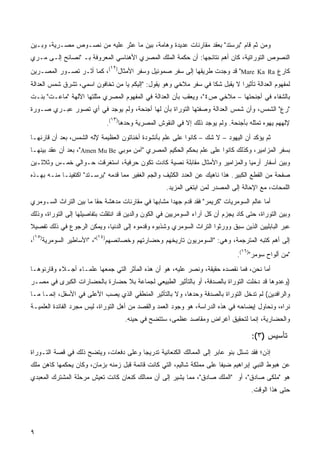 ‫ﻭﻤﻥ ﺜﻡ ﻗﺎﻡ "ﺒﺭﺴﺘﺩ" ﺒﻌﻘﺩ ﻤﻘﺎﺭﻨﺎﺕ ﻋﺩﻴﺩﺓ ﻭﻫﺎﻤﺔ، ﺒﻴﻥ ﻤﺎ ﻋﺜﺭ ﻋﻠﻴﻪ ﻤﻥ ﻨﺼـﻭﺹ ﻤﺼـﺭﻴﺔ، ﻭﺒـﻴﻥ‬
‫ﺍﻟﻨﺼﻭﺹ ﺍﻟﺘﻭﺭﺍﺘﻴﺔ، ﻜﺎﻥ ﺃﻫﻡ ﻨﺘﺎﺌﺠﻬﺎ: ﺃﻥ ﺤﻜﻤﺔ ﺍﻟﻤﻠﻙ ﺍﻟﻤﺼﺭﻱ ﺍﻷﻫﻨﺎﺴﻲ ﺍﻟﻤﻌﺭﻭﻓﺔ ﺒـ "ﻨﺼﺎﺌﺢ ﺇﻟـﻰ ﻤـﺭﻱ‬
                                ‫٢١‬
‫ﻜﺎﺭﻉ ‪ "Mare Ka Ra‬ﻗﺩ ﻭﺠﺩﺕ ﻁﺭﻴﻘﻬﺎ ﺇﻟﻰ ﺴﻔﺭ ﺼﻤﻭﺌﻴل ﻭﺴﻔﺭ ﺍﻷﻤﺜﺎل) (، ﻜﻤﺎ ﺃﺜـﺭ ﺘﺼـﻭﺭ ﺍﻟﻤﺼـﺭﻴﻥ‬
‫ﻟﻤﻔﻬﻭﻡ ﺍﻟﻌﺩﺍﻟﺔ ﺘﺄﺜﻴﺭﺍ ﻻ ﻴﻘﺒل ﺸﻜﺎ ﻓﻲ ﺴﻔﺭ ﻤﻼﺨﻲ ﻭﻫﻭ ﻴﻘﻭل: "ﺇﻟﻴﻜﻡ ﻴﺎ ﻤﻥ ﺘﺨﺎﻓﻭﻥ ﺍﺴﻤﻲ، ﺘﺸﺭﻕ ﺸﻤﺱ ﺍﻟﻌﺩﺍﻟﺔ‬
‫ﺒﺎﻟﺸﻔﺎﺀ ﻓﻲ ﺃﺠﻨﺤﺘﻬﺎ – ﻤﻼﺨﻲ ﺹ٤"، ﻭﻴﻌﻘﺏ ﺒﺄﻥ ﺍﻟﻌﺩﺍﻟﺔ ﻓﻲ ﺍﻟﻤﻔﻬﻭﻡ ﺍﻟﻤﺼﺭﻱ ﻤﺜﻠﺘﻬﺎ ﺍﻵﻟﻬﺔ "ﻤﺎﻋـﺕ" ﺒﻨـﺕ‬
‫"ﺭﻉ" ﺍﻟﺸﻤﺱ، ﻭﺃﻥ ﺸﻤﺱ ﺍﻟﻌﺩﺍﻟﺔ ﻭﺼﻔﺘﻬﺎ ﺍﻟﺘﻭﺭﺍﺓ ﺒﺄﻥ ﻟﻬﺎ ﺃﺠﻨﺤﺔ، ﻭﻟﻡ ﻴﻭﺠﺩ ﻓﻲ ﺃﻱ ﺘﺼﻭﺭ ﻋﺒـﺭﻱ ﺼـﻭﺭﺓ‬
                                ‫٣١‬
                               ‫ﻹﻟﻬﻬﻡ ﻴﻬﻭﻩ ﺘﻤﺜﻠﻪ ﺒﺄﺠﻨﺤﺔ. ﻭﻟﻡ ﻴﻭﺠﺩ ﺫﻟﻙ ﺇﻻ ﻓﻲ ﺍﻟﻨﻘﻭﺵ ﺍﻟﻤﺼﺭﻴﺔ ﻭﺤﺩﻫﺎ) (.‬
‫ﺜﻡ ﻴﺅﻜﺩ ﺃﻥ ﺍﻟﻴﻬﻭﺩ – ﻻ ﺸﻙ – ﻜﺎﻨﻭﺍ ﻋﻠﻰ ﻋﻠﻡ ﺒﺄﻨﺸﻭﺩﺓ ﺃﺨﻨﺎﺘﻭﻥ ﺍﻟﻌﻅﻴﻤﺔ ﻹﻟﻪ ﺍﻟﺸﻤﺱ، ﺒﻌﺩ ﺃﻥ ﻗﺎﺭﻨﻬـﺎ‬
‫ﺒﺴﻔﺭ ﺍﻟﻤﺯﺍﻤﻴﺭ، ﻭﻜﺫﻟﻙ ﻜﺎﻨﻭﺍ ﻋﻠﻰ ﻋﻠﻡ ﺒﺤﻜﻡ ﺍﻟﺤﻜﻴﻡ ﺍﻟﻤﺼﺭﻱ "ﺁﻤﻥ ﻤﻭﺒﻲ ‪ ،"Amen Mu Be‬ﺒﻌﺩ ﺃﻥ ﻋﻘﺩ ﺒﻴﻨﻬـﺎ‬
‫ﻭﺒﻴﻥ ﺃﺴﻔﺎﺭ ﺃﺭﻤﻴﺎ ﻭﺍﻟﻤﺯﺍﻤﻴﺭ ﻭﺍﻷﻤﺜﺎل ﻤﻘﺎﺒﻠﺔ ﻨﺼﻴﺔ ﻜﺎﺩﺕ ﺘﻜﻭﻥ ﺤﺭﻓﻴﺔ، ﺍﺴﺘﻐﺭﻗﺕ ﺤـﻭﺍﻟﻲ ﺨﻤـﺱ ﻭﺜﻼﺜـﻴﻥ‬
‫ﺼﻔﺤﺔ ﻤﻥ ﺍﻟﻘﻁﻊ ﺍﻟﻜﺒﻴﺭ. ﻫﺫﺍ ﻨﺎﻫﻴﻙ ﻋﻥ ﺍﻟﻌﺩﺩ ﺍﻟﻜﺜﻴﻑ ﻭﺍﻟﺠﻡ ﺍﻟﻐﻔﻴﺭ ﻤﻤﺎ ﻗﺩﻤﻪ "ﺒﺭﺴـﺘﺩ" ﺍﻜﺘﻔﻴﻨـﺎ ﻤﻨـﻪ ﺒﻬـﺫﻩ‬
                                                     ‫ﺍﻟﻠﻤﺤﺎﺕ، ﻤﻊ ﺍﻹﺤﺎﻟﺔ ﺇﻟﻰ ﺍﻟﻤﺼﺩﺭ ﻟﻤﻥ ﺍﺒﺘﻐﻰ ﺍﻟﻤﺯﻴﺩ.‬
‫ﺃﻤﺎ ﻋﺎﻟﻡ ﺍﻟﺴﻭﻤﺭﻴﺎﺕ "ﻜﺭﻴﻤﺭ" ﻓﻘﺩ ﻗﺩﻡ ﺠﻬﺩﺍ ﻤﺸﺎﺒﻬﺎ ﻓﻲ ﻤﻘﺎﺭﻨﺎﺕ ﻤﺩﻫﺸﺔ ﺤﻘﺎ ﻤﺎ ﺒﻴﻥ ﺍﻟﺘﺭﺍﺙ ﺍﻟﺴـﻭﻤﺭﻱ‬
                       ‫ﹰ‬                           ‫ﹰ‬
‫ﻭﺒﻴﻥ ﺍﻟﺘﻭﺭﺍﺓ، ﺤﺘﻰ ﻜﺎﺩ ﻴﺠﺯﻡ ﺃﻥ ﻜل ﺁﺭﺍﺀ ﺍﻟﺴﻭﻤﺭﻴﻴﻥ ﻓﻲ ﺍﻟﻜﻭﻥ ﻭﺍﻟﺩﻴﻥ ﻗﺩ ﺍﻨﺘﻘﻠﺕ ﺒﺘﻔﺎﺼﻴﻠﻬﺎ ﺇﻟﻰ ﺍﻟﺘﻭﺭﺍﺓ، ﻭﺫﻟﻙ‬
‫ﻋﺒﺭ ﺍﻟﺒﺎﺒﻠﻴﻴﻥ ﺍﻟﺫﻴﻥ ﺴﺒﻕ ﻭﻭﺭﺜﻭﺍ ﺍﻟﺘﺭﺍﺙ ﺍﻟﺴﻭﻤﺭﻱ ﻭﺸﺫﺒﻭﻩ ﻭﻗﺩﻤﻭﻩ ﺇﻟﻰ ﺍﻟﺩﻨﻴﺎ، ﻭﻴﻤﻜﻥ ﺍﻟﺭﺠﻭﻉ ﻓﻲ ﺫﻟﻙ ﺘﻔﺼﻴﻼ‬
‫ﹰ‬
 ‫٥١‬                       ‫٤١‬
‫ﺇﻟﻰ ﺃﻫﻡ ﻜﺘﺒﻪ ﺍﻟﻤﺘﺭﺠﻤﺔ، ﻭﻫﻲ: "ﺍﻟﺴﻭﻤﺭﻴﻭﻥ ﺘﺎﺭﻴﺨﻬﻡ ﻭﺤﻀﺎﺭﺘﻬﻡ ﻭﺨﺼﺎﺌﺼﻬﻡ) ("، "ﺍﻷﺴﺎﻁﻴﺭ ﺍﻟﺴﻭﻤﺭﻴﺔ) (،‬
                                                                                  ‫٦١‬
                                                                                ‫"ﻤﻥ ﺃﻟﻭﺍﺡ ﺴﻭﻤﺭ") (.‬
‫ﺃﻤﺎ ﻨﺤﻥ، ﻓﻤﺎ ﻨﻘﺼﺩﻩ ﺤﻘﻴﻘ ﹰ، ﻭﻨﺼﺭ ﻋﻠﻴﻪ، ﻫﻭ ﺃﻥ ﻫﺫﻩ ﺍﻟﻤﺂﺜﺭ ﺍﻟﺘﻲ ﺠﻤﻌﻬﺎ ﻋﻠﻤـﺎﺀ ﺃﺠـﻼﺀ ﻭﻗﺎﺭﻨﻭﻫـﺎ‬
                                                         ‫‪‬‬     ‫ﺔ‬
‫)ﻭﻋ ‪‬ﻭﻫﺎ ﻗﺩ ﺩﺨﻠﺕ ﺍﻟﺘﻭﺭﺍﺓ ﺒﺎﻟﺼﺩﻓﺔ، ﺃﻭ ﺒﺎﻟﺘﺄﺜﻴﺭ ﺍﻟﻁﺒﻴﻌﻲ ﻟﺠﻤﺎﻋﺔ ﺒﻼ ﺤﻀﺎﺭﺓ ﺒﺎﻟﺤﻀﺎﺭﺍﺕ ﺍﻟﻜﺒﺭﻯ ﻓﻲ ﻤﺼـﺭ‬
                                                                                         ‫ﺩ‬
‫ﻭﺍﻟﺭﺍﻓﺩﻴﻥ( ﻟﻡ ﺘﺩﺨل ﺍﻟﺘﻭﺭﺍﺓ ﺒﺎﻟﺼﺩﻓﺔ ﻭﺤﺩﻫﺎ، ﻭﻻ ﺒﺎﻟﺘﺄﺜﻴﺭ ﺍﻟﻤﻨﻁﻘﻲ ﺍﻟﺫﻱ ﻴﺼﺏ ﺍﻷﻋﻠﻰ ﻓﻲ ﺍﻷﺴﻔل، ﺇﻨﻤـﺎ ﻤـﺎ‬
‫ﻨﺭﺍﻩ، ﻭﻨﺤﺎﻭل ﺇﻴﻀﺎﺤﻪ ﻓﻲ ﻫﺫﻩ ﺍﻟﺩﺭﺍﺴﺔ، ﻫﻭ ﻭﺠﻭﺩ ﺍﻟﻌﻤﺩ ﻭﺍﻟﻘﺼﺩ ﻤﻥ ﺃﻫل ﺍﻟﺘﻭﺭﺍﺓ، ﻟﻴﺱ ﻤﺠﺭﺩ ﺍﻟﻔﺎﺌﺩﺓ ﺍﻟﻌﻠﻤﻴـﺔ‬
                                     ‫ﻭﺍﻟﺤﻀﺎﺭﻴﺔ، ﺇﻨﻤﺎ ﻟﺘﺤﻘﻴﻕ ﺃﻏﺭﺍﺽ ﻭﻤﻘﺎﺼﺩ ﻋﻅﻤﻰ، ﺴﺘﺘﻀﺢ ﻓﻲ ﺤﻴﻨﻪ.‬

                                                                                       ‫ﺘﺄﺴﻴﺱ )٣(:‬
‫ﺇﺫﻥ؛ ﻓﻘﺩ ﺘﺴﻠل ﺒﻨﻭ ﻋﺎﺒﺭ ﺇﻟﻰ ﺍﻟﻤﻤﺎﻟﻙ ﺍﻟﻜﻨﻌﺎﻨﻴﺔ ﺘﺩﺭﻴﺠﺎ ﻭﻋﻠﻰ ﺩﻓﻌﺎﺕ، ﻭﻴﺘﻀﺢ ﺫﻟﻙ ﻓﻲ ﻗﺼﺔ ﺍﻟﺘـﻭﺭﺍﺓ‬
                                      ‫ﹰ‬
‫ﻋﻥ ﻫﺒﻭﻁ ﺍﻟﻨﺒﻲ ﺇﺒﺭﺍﻫﻴﻡ ﻀﻴﻔﺎ ﻋﻠﻰ ﻤﻤﻠﻜﺔ ﺸﺎﻟﻴﻡ، ﺍﻟﺘﻲ ﻜﺎﻨﺕ ﻗﺎﺌﻤﺔ ﻗﺒل ﺯﻤﻨﻪ ﺒﺯﻤﺎﻥ، ﻭﻜﺎﻥ ﻴﺤﻜﻤﻬﺎ ﻜﺎﻫﻥ ﻤﻠﻙ‬
‫ﻫﻭ "ﻤﻠﻜﻰ ﺼﺎﺩﻕ"، ﺃﻭ "ﺍﻟﻤﻠﻙ ﺼﺎﺩﻕ"، ﻤﻤﺎ ﻴﺸﻴﺭ ﺇﻟﻰ ﺃﻥ ﻤﻤﺎﻟﻙ ﻜﻨﻌﺎﻥ ﻜﺎﻨﺕ ﺘﻌﻴﺵ ﻤﺭﺤﻠﺔ ﺍﻟ ‪‬ﺸﺘﺭﻙ ﺍﻟﻤﻌﺒﺩﻱ‬
            ‫ﻤ‬
                                                                                       ‫ﺤﺘﻰ ﻫﺫﺍ ﺍﻟﻭﻗﺕ.‬




‫٩‬
 