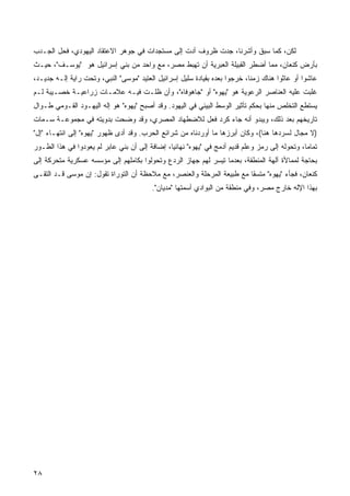 ‫ﻟﻜﻥ، ﻜﻤﺎ ﺴﺒﻕ ﻭﺃﺸﺭﻨﺎ، ﺠ ‪‬ﺕ ﻅﺭﻭﻑ ﺃﺩﺕ ﺇﻟﻰ ﻤﺴﺘﺠﺩﺍﺕ ﻓﻲ ﺠﻭﻫﺭ ﺍﻻﻋﺘﻘﺎﺩ ﺍﻟﻴﻬﻭﺩﻱ، ﻓﺤل ﺍﻟﺠـﺩﺏ‬
                                                          ‫ﺩ‬
‫ﺒﺄﺭﺽ ﻜﻨﻌﺎﻥ، ﻤﻤﺎ ﺃﻀﻁﺭ ﺍﻟﻘﺒﻴﻠﺔ ﺍﻟﻌﺒﺭﻴﺔ ﺃﻥ ﺘﻬﺒﻁ ﻤﺼﺭ، ﻤﻊ ﻭﺍﺤﺩ ﻤﻥ ﺒﻨﻲ ﺇﺴﺭﺍﺌﻴل ﻫﻭ "ﻴﻭﺴـﻑ"، ﺤﻴـﺙ‬
‫ﻋﺎﺸﻭﺍ ﺃﻭ ﻋﺎﺜﻭﺍ ﻫﻨﺎﻙ ﺯﻤﻨﹰ، ﺨﺭﺠﻭﺍ ﺒﻌﺩﻩ ﺒﻘﻴﺎﺩﺓ ﺴﻠﻴل ﺇﺴﺭﺍﺌﻴل ﺍﻟﻌﺘﻴﺩ "ﻤﻭﺴﻰ" ﺍﻟﻨﺒﻲ، ﻭﺘﺤﺕ ﺭﺍﻴﺔ ﺇﻟـﻪ ﺠﺩﻴـﺩ،‬
                                                                           ‫ﺎ‬
‫ﻏﻠﺒﺕ ﻋﻠﻴﻪ ﺍﻟﻌﻨﺎﺼﺭ ﺍﻟﺭﻋﻭﻴﺔ ﻫﻭ "ﻴﻬﻭﻩ" ﺃﻭ "ﺠﺎﻫﻭﻓﺎﻩ"، ﻭﺃﻥ ﻅﻠـﺕ ﻓﻴـﻪ ﻋﻼﻤـﺎﺕ ﺯﺭﺍﻋﻴـﺔ ﺨﺼـﻴﺒﺔ ﻟـﻡ‬
‫ﻴﺴﺘﻁﻊ ﺍﻟﺘﺨﻠﺹ ﻤﻨﻬﺎ ﺒﺤﻜﻡ ﺘﺄﺜﻴﺭ ﺍﻟﻭﺴﻁ ﺍﻟﺒﻴﺌﻲ ﻓﻲ ﺍﻟﻴﻬﻭﺩ. ﻭﻗﺩ ﺃﺼﺒﺢ "ﻴﻬﻭﻩ" ﻫﻭ ﺇﻟﻪ ﺍﻟﻴﻬـﻭﺩ ﺍﻟﻘـﻭﻤﻲ ﻁـﻭﺍل‬
‫ﺘﺎﺭﻴﺨﻬﻡ ﺒﻌﺩ ﺫﻟﻙ، ﻭﻴﺒﺩﻭ ﺃﻨﻪ ﺠﺎﺀ ﻜﺭﺩ ﻓﻌل ﻟﻼﻀﻁﻬﺎﺩ ﺍﻟﻤﺼﺭﻱ، ﻭﻗﺩ ﻭﻀﺤﺕ ﺒﺩﻭﻴﺘﻪ ﻓﻲ ﻤﺠﻤﻭﻋـﺔ ﺴـﻤﺎﺕ‬
‫)ﻻ ﻤﺠﺎل ﻟﺴﺭﺩﻫﺎ ﻫﻨﺎ(، ﻭﻜﺎﻥ ﺃﺒﺭﺯﻫﺎ ﻤﺎ ﺃﻭﺭﺩﻨﺎﻩ ﻤﻥ ﺸﺭﺍﺌﻊ ﺍﻟﺤﺭﺏ. ﻭﻗﺩ ﺃﺩﻯ ﻅﻬﻭﺭ "ﻴﻬﻭﻩ" ﺇﻟﻰ ﺍﻨﺘﻬـﺎﺀ "ﺇل"‬
‫ﺘﻤﺎﻤﹰ، ﻭﺘﺤﻭﻟﻪ ﺇﻟﻰ ﺭﻤﺯ ﻭﻋﻠﻡ ﻗﺩﻴﻡ ﺃﺩﻤﺞ ﻓﻲ "ﻴﻬﻭﻩ" ﻨﻬﺎﺌﻴﹰ، ﺇﻀﺎﻓﺔ ﺇﻟﻰ ﺃﻥ ﺒﻨﻲ ﻋﺎﺒﺭ ﻟﻡ ﻴﻌﻭﺩﻭﺍ ﻓﻲ ﻫﺫﺍ ﺍﻟﻁـﻭﺭ‬
                                               ‫ﺎ‬                                               ‫ﺎ‬
‫ﺒﺤﺎﺠﺔ ﻟﻤﻤﺎﻷﺓ ﺁﻟﻬﺔ ﺍﻟﻤﻨﻁﻘﺔ، ﺒﻌﺩﻤﺎ ﺘﻴﺴﺭ ﻟﻬﻡ ﺠﻬﺎﺯ ﺍﻟﺭﺩﻉ ﻭﺘﺤﻭﻟﻭﺍ ﺒﻜﺎﻤﻠﻬﻡ ﺇﻟﻰ ﻤﺅﺴﺴﻪ ﻋﺴﻜﺭﻴﺔ ﻤﺘﺤﺭﻜﺔ ﺇﻟﻰ‬
‫ﻜﻨﻌﺎﻥ، ﻓﺠﺄﺀ "ﻴﻬﻭﻩ" ﻤ ﹼﺴﻘﺎ ﻤﻊ ﻁﺒﻴﻌﺔ ﺍﻟﻤﺭﺤﻠﺔ ﻭﺍﻟﻌﻨﺼﺭ، ﻤﻊ ﻤﻼﺤﻅﺔ ﺃﻥ ﺍﻟﺘﻭﺭﺍﺓ ﺘﻘﻭل: ﺇﻥ ﻤﻭﺴﻰ ﻗـﺩ ﺍﻟﺘﻘـﻰ‬
                                                                       ‫ﺘ ﹰ‬
                                         ‫ﺒﻬﺫﺍ ﺍﻹﻟﻪ ﺨﺎﺭﺝ ﻤﺼﺭ، ﻭﻓﻲ ﻤﻨﻁﻘﺔ ﻤﻥ ﺍﻟﺒﻭﺍﺩﻱ ﺃﺴﻤﺘﻬﺎ "ﻤﺩﻴﺎﻥ".‬




‫٨٢‬
 