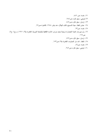 ‫١٦- ﻨﻔﺴﻪ: ﺹ ٦٨٤.‬
                                                                              ‫٢٦-ﺘﻭﻴﻨﺒﻲ: ﺴﺒﻕ ﺫﻜﺭﻩ، ﺹ٧٤٢.‬
                                                                             ‫٣٦- ﺇﺭﻤﺎﻥ: ﺴﺒﻕ ﺫﻜﺭﻩ، ﺹ٦٨٤.‬
                                    ‫٤٦- ﻋﺒﺎﺱ ﺍﻟﻌﻘﺎﺩ: ﺤﻴﺎﺓ ﺍﻟﻤﺴﻴﺢ، ﻜﺘﺎﺏ ﺍﻟﻬﻼل، ﻋﺩﺩ ﻴﻨﺎﻴﺭ ٨٨٩١، ﺍﻟﻘﺎﻫﺭﺓ، ﺹ٧٧.‬
                                                                                          ‫٥٦- ﻨﻔﺴﻪ: ﺹ٣٩.‬
‫٦٦- ﻭل ﺩﻴﻭﺭﻨﺕ: ﻗﺼﺔ ﺍﻟﺤﻀﺎﺭﺓ، ﺘﺭﺠﻤﺔ ﻤﺤﻤﺩ ﺒﺩﺭﺍﻥ، ﺍﻹﺩﺍﺭﺓ ﺍﻟﺜﻘﺎﻓﻴﺔ ﺒﺎﻟﺠﺎﻤﻌﺔ ﺍﻟﻌﺭﺒﻴﺔ، ﺍﻟﻘﺎﻫﺭﺓ، ﻁ٣، ١٦٩١، ﻤـﺞ١، ﺝ٢،‬
                                                                                                ‫ﺹ٦٦١.‬
                                                                             ‫٧٦- ﺇﺭﻤﺎﻥ: ﺴﺒﻕ ﺫﻜﺭﻩ، ﺹ٧٧٤.‬
                                                           ‫٨٦- ﺍﻟﻌﻘﺎﺩ: ﺍﷲ، ﺩﺍﺭ ﺍﻟﻤﻌﺎﺭﻑ، ﺍﻟﻘﺎﻫﺭﺓ، ﻁ٢، ﺹ٣٥١.‬
                                                                                          ‫٩٦- ﻨﻔﺴﻪ: ﺹ٩٤.‬
                                                                             ‫٠٧- ﺘﻭﻴﻨﺒﻲ: ﺴﺒﻕ ﺫﻜﺭﻩ، ﺹ٦٤٢.‬




‫٠٤‬
 