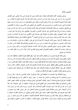 ‫ﺘﺄﺴﻴﺱ )١(:‬
‫ﺤﻭﺍﻟﻲ ﻤﻨﺘﺼﻑ ﺍﻷﻟﻑ ﺍﻟﺜﺎﻨﻴﺔ ﻗﺒل ﺍﻟﻤﻴﻼﺩ، ﻭﻗﺕ ﻜﺎﻨﺕ ﻤﺼﺭ ﻗﺩ ﺘﺤﻭﻟﺕ ﺇﻟﻰ ﺩﻭﻟﺔ ﻋﻅﻤﻰ ﻋﻠﻰ ﺍﻟﻜﻭﻜﺏ‬
‫ﺍﻷﺭﻀﻲ، ﻤﻨﺫ ﻤﺎ ﻴﺯﻴﺩ ﻋﻠﻰ ﺨﻤﺴﺔ ﻋﺸﺭ ﻗﺭﻨﺎ ﻤﻥ ﺍﻟﺯﻤﺎﻥ، ﻭﻭﻗﺕ ﻜﺎﻨﺕ ﻓﻴﻪ ﺒﻼﺩ ﺍﻟﻌﺭﺍﻕ ﺍﻟﻘﺩﻴﻡ ﻗﺩ ﺍﻨﺘﻘﻠﺕ ﻤـﻥ‬
‫ﻨﻅﺎﻡ ﺍﻟﺩﻭﻟﺔ ﺍﻟﻤﺩﻴﻨﻴﺔ ﺍﻟﻤﺘﻌﺩﺩﺓ، ﺇﻟﻰ ﺩﻭﻟﺔ ﻤﺭﻜﺯﻴﺔ ﻜﺒﺭﻯ، ﺘﺘﺎﻟﺕ ﻋﻠﻰ ﺍﻟﺤﻜﻡ ﻓﻴﻬﺎ ﻋـﺩﺓ ﺩﻭل ﺘﺭﻜـﺕ ﺒﺼـﻤﺎﺘﻬﺎ‬
‫ﺍﻟﺤﻀﺎﺭﻴﺔ ﻓﻲ ﻭﺍﺩﻱ ﺍﻟﺭﺍﻓﺩﻴﻥ، ﻤﻥ ﺍﻟﺴﻭﻤﺭﻴﻴﻥ ﺇﻟﻰ ﺍﻷﻜﺎﺩﻴﻴﻥ ﺇﻟﻰ ﺍﻟﺒﺎﺒﻠﻴﻴﻥ ﺇﻟﻰ ﺍﻷﺸﻭﺭﻴﻴﻥ، ﻭﻭﻗﺕ ﺒﺩﺃ ﺍﻟﻜﻨﻌﺎﻨﻴﻭﻥ‬
‫ﻓﻲ ﻓﻠﺴﻁﻴﻥ ﻴﺘﺤﻭﻟﻭﻥ ﻋﻥ ﻨﻅﺎﻡ ﺍﻟﻤﺸﺘﺭﻜﺎﺕ ﺍﻟﻤﻌﺒﺩﻴﺔ ﺇﻟﻰ ﻨﻅﺎﻡ ﺍﻟﺩﻭل ﺍﻟﻤﺩﻴﻨﻴﺔ ﻋﻠـﻰ ﺸـﻜل ﻤﻤﺎﻟـﻙ ﺼـﻐﻴﺭﺓ‬
‫ﻤﺘﺠﺎﻭﺭﺓ، ﺒﻴﻨﻤﺎ ﺸﺭﻉ ﻓﺭﻋﻬﻡ ﺍﻟﺸﻤﺎﻟﻲ ﻋﻠﻰ ﺍﻟﺴﺎﺤل ﺍﻟﻠﺒﻨﺎﻨﻲ، ﻭﺍﻟﻤﻌﺭﻭﻑ ﺒﺎﻟﻔﻴﻨﻴﻘﻲ، ﻴﺸﺭﻉ ﺃﺸﺭﻋﺘﻪ ﻋﻠﻰ ﺍﻟﺒﺤـﺭ‬
‫ﻟﻴﻐﺯﻭ ﻋﺎﻟﻤﻪ ﺍﻟﻤﺠﻬﻭل، ﻭﻴﻘﻴﻡ ﻤﺴﺘﻌﻤﺭﺍﺕ ﻤﺘﻔﺭﻗﺔ ﻋﻠﻰ ﺴﻭﺍﺤﻠﻪ ﺤﺘﻰ ﺍﻷﻁﻠﺴﻲ ﻏﺭﺒﹰ، ﻓﻲ ﻫﺫﺍ ﺍﻟﻭﻗﺕ ﻤﻥ ﺍﻟﺯﻤﻥ،‬
                        ‫ﺎ‬
‫ﻭﻓﺩﺕ ﺇﻟﻰ ﺒﺎﺩﻴﺔ ﺍﻟﺸﺎﻡ ﻤﻭﺠﺎﺕ ﺒﺩﻭﻴﺔ ﻤﺘﺒﺭﺭﺓ ﻤﻥ ﺍﻟﺒﻭﺍﺩﻱ ﺍﻟﺒﻌﻴﺩﺓ ) (، ﺘﺘﺩﺍﻓﻊ ﻤﺘﻼﻁﻤﺔ ﻋﻠﻰ ﺼﻔﺤﺔ ﺍﻟﻤﻨﻁﻘﺔ ﻓﻴﻤﺎ‬
                                          ‫٥‬

‫ﻋﺭﻑ ﺒﺎﻟﻘﺒﺎﺌل ﺍﻵﺭﺍﻤﻴﺔ. ﻭﺤﻴﻥ ﻜﺎﻨﺕ ﺍﻟﻤﻭﺠﺎﺕ ﺍﻵﺭﺍﻤﻴﺔ ﻟﻡ ﺘﺯل ﻓﻲ ﻁﻭﺭ ﺍﻟﺘﺩﻓﻕ ﺘﺭﺴل ﻗﺭﻭﻥ ﺍﺴﺘﺸﻌﺎﺭﻫﺎ ﻤـﻥ‬
‫ﺒﺎﺩﻴﺔ ﺍﻟﺸﺎﻡ، ﺘﺘﺤﺴﺱ ﻤﺎ ﺤﻭﻟﻬﺎ ﻓﻲ ﺒﻼﺩ ﺍﻟﺨﺼﺏ، ﺒﺭﺯ ﻤﻥ ﺭﻏﺎﺀ ﺒﻁﻭﻨﻬﻡ ﻭﺃﻓﺨﺎﺫﻫﻡ ﺘﻠﻙ ﺍﻟﻘﺒﻴﻠﺔ ﺍﻟﺘـﻲ ﺤﻁـﺕ‬
‫ﺭﺤﻠﻬﺎ، ﻋﻁﺸﻰ ﺠﻭﻋﻰ، ﺸﺭﻗﻲ ﻓﻠﺴﻁﻴﻥ، ﻭﺤﻠﻲ ﻟﻬﺎ ﺘﻌﺩﺩ ﺍﻷﺴﻤﺎﺀ، ﻓﻌﺭﻓﻬﺎ ﺍﻟﺘﺎﺭﻴﺦ ﺒﺎﺴـﻡ ﺍﻟﻌﺒـﺭﻴﻴﻥ، ﻭﺒﻨـﻲ‬
‫ﺇﺴﺭﺍﺌﻴل، ﻭﺸﻌﺏ ﺍﷲ ﺍﻟﻤﺨﺘﺎﺭ، ﻴﺩﻓﻌﻬﻡ ﺍﻟﻁﻤﻊ ﺇﻟﻰ ﺍﻟﺠﻤﻭﺡ ﻓﻲ ﺍﻟﻁﻤﻭﺡ، ﻟﻼﺴـﺘﻴﻼﺀ ﻋﻠـﻰ ﻤﻨـﺎﻁﻕ ﺍﻟﺨﺼـﺏ‬
                                                                                         ‫ﺍﻟﺸﺎﺴﻌﺔ ﻤﻥ ﺤﻭﻟﻬﻡ.‬
‫ﻭﻋﻠﻰ ﺍﻟﻌﺎﺩﺓ ﺍﻟﺒﺩﻭﻴﺔ، ﺘﺼﻭﺭﻭﺍ ﺃﻥ ﺒﺎﻹﻤﻜﺎﻥ ﺍﻹﻏﺎﺭﺓ ﻜﺭﺍ ﻭﻓﺭﹰ، ﻭﻓﻕ ﺍﻟﺘﻘﺎﻟﻴﺩ ﺍﻟﺒﺩﻭﻴﺔ ﺍﻟﻌﺘﻴﺩﺓ، ﻭﺃﺨﻼﻗﻴﺎﺕ ﺍﻟﺴـﻠﺏ‬
                                               ‫ﹰ ﺍ‬
‫ﻭﺍﻟﻨﻬﺏ، ﻟﻜﻨﻬﻡ ﻭﺠﺩﻭﺍ ﺃﻨﻔﺴﻬﻡ ﻫﺫﻩ ﺍﻟﻤﺭﺓ ﺇﺯﺍﺀ ﻨﻭﻉ ﺠﺩﻴﺩ ﻤﻥ ﺍﻟﻨﻅﻡ ﻟﻡ ﻴﺄﻟﻔﻭﻩ، ﺃﻤﺎﻡ ﺩﻭل ﻭﻤﻤﺎﻟﻙ ﻭﺤﻀﺎﺭﺍﺕ ﻜﺒـﺭﻯ، ﺫﺍﺕ‬
‫ﺠﻴﻭﺵ ﻤﻨﻅﻤﺔ ﻭﺤﻜﻭﻤﺎﺕ ﻤﺭﻜﺯﻴﺔ، ﺘﺘﺤﺭﻙ ﻜل ﺃﻁﺭﺍﻓﻬﺎ ﻟﻠﻌﻤل ﺒﻤﺠﺭﺩ ﺃﻥ ﻴﺠﺫﺏ ﺍﻟﻤﻠﻙ ﻁﺭﻑ ﺍﻟﺨﻴﻁ ﺩﺍﺨل ﻗﺼﺭﻩ، ﻤﻤـﺎ‬
‫ﺠﻌل ﺍﻟﺠﻭﻋﻰ ﺍﻟﻘﺎﺩﻤﻴﻥ ﻴﺘﻭﻗﻔﻭﻥ ﻟﻠﺘﻔﻜﻴﺭ ﻤﻠﻴﺎ ﻓﻲ ﺍﻟﻭﺴﺎﺌل ﺍﻟﻤﻨﺎﺴﺒﺔ ﻻﺨﺘﺭﺍﻕ ﻫﺫﻩ ﺍﻷﺴﻭﺍﺭ ﺍﻟﻤﻨﻴﻌﺔ، ﻭﺍﻷﻨﻅﻤـﺔ ﺍﻟﺼـﺎﺭﻤﺔ.‬
                                                                  ‫ﹰ‬
‫ﻓﺎﺴﺘﻜﺎﻨﻭﺍ ﻋﻠﻰ ﺤﺩﻭﺩ ﺍﻟﻤﻤﺎﻟﻙ ﺍﻟﻤﺠﺎﻭﺭﺓ، ﻭﺘﻌﺎﻤﻠﻭﺍ ﻜﻤﺤﻁﺎﺕ ﺇﻨﺫﺍﺭ ﻤﺒﻜﺭ ﻟﻬﺫﻩ ﺍﻟﻤﻤﺎﻟﻙ ﺇﺯﺍﺀ ﺃﻱ ﺘﺤﺭﻜﺎﺕ ﻤﺘﺒﺭﺭﺓ ﺤﻭﻟﻬـﺎ‬
                                                ‫ﻤﻥ ﺒﻨﻲ ﺠﻨﺴﻬﻡ، ﻤﻘﺎﺒل ﻤﺎ ﺘﻔﻴﺽ ﺒﻪ ﻋﻠﻴﻬﻡ ﻫﺫﻩ ﺍﻟﻤﻤﺎﻟﻙ ﻤﻥ ﺨﻴﺭﺍﺕ.‬
‫ﻭﻤﻊ ﺍﻻﺤﺘﻜﺎﻙ ﺒﻬﺫﻩ ﺍﻟﺤﻀﺎﺭﺍﺕ ﺍﻟﻤﻨﺘﻅﻤﺔ ﻓﻲ ﺴﻠﻙ ﺍﻟﻤﺭﻜﺯﻴﺔ، ﺍﻫﺘﺩﻯ ﺍﻟﻘﺎﺩﻤﻭﻥ ﻭﺃﺩﺭﻜﻭﺍ، ﻤﺒﻜـﺭﻴﻥ ﺃﻥ‬
‫ﺼﺭﻭﺡ ﺍﻟﺤﻀﺎﺭﺓ ﻻ ﺘﺨﺭﺝ ﻓﺠﺄﺓ ﻤﻥ ﺍﻷﺭﺽ ﺒﻼ ﻤﻨﺎﺒﺕ ﺃﻭ ﺠﺫﻭﺭ )ﻭﻫﻡ ﻻ ﻴﻤﻠﻜﻭﻥ ﺃﻴﺎ ﻤﻥ ﻤﻘﻭﻤﺎﺘﻬﺎ(، ﻓﻘﻴـﺎﻡ‬
                     ‫ﹰ‬
‫ﺍﻟﻜﻴﺎﻨﺎﺕ ﺍﻟﻤﺭﻜﺯﻴﺔ ﻴﺤﺘﺎﺝ ﺘﻤﺎﺴﻜﺎ ﻻ ﻴﺘﻴﺴﺭ ﻟﻠﻨﻅﺎﻡ ﺍﻻﺠﺘﻤﺎﻋﻲ ﺍﻟﺒﺩﻭﻱ ﺒﻔﺭﻗﺘﻪ، ﻭﻴﺤﺘﺎﺝ ﺇﻟﻰ ﺘﻜﺎﺘﻑ ﻟﺠﻬﻭﺩ ﺍﻟﻌﻤل‬
‫ﺍﻟﺒﺸﺭﻱ ﺍﻟﻤﺘﺴﻕ ﻓﻲ ﺨﻁﻁ ﻤﻨﻅﻤﺔ ﻴﺼﻌﺏ ﻋﻠﻰ ﺍﻟﻁﺒﻊ ﺍﻟﺒﺩﻭﻱ، ﻓﻲ ﺘﻔﺭﻗﻪ، ﺍﺴﺘﻠﻬﺎﻤﻪ ﺃﻭ ﺤﺘﻰ ﺍﺴﺘﻴﻬﺎﻤﻪ، ﺇﻀـﺎﻓﺔ‬
‫ﺇﻟﻰ ﻤﺎ ﻫﻭ ﺃﻫﻡ ﻤﻥ ﻜل ﻫﺫﺍ، ﻭﺃﻭل ﻤﻘﻭﻤﺎﺕ ﺍﻟﻜﻴﺎﻥ ﺍﻟﻤﺘﻤﺎﺴﻙ، ﻭﻫﻭ ﺍﻷﺭﺽ. ﻭﻤﻥ ﺜﻡ ﻜﺎﻥ ﻻﺒﺩ ﻤﻥ ﺃﺭﺽ ﺃﻭ ﹰ،‬
 ‫ﻻ‬
‫ﺇﻻ ﺃﻥ ﺍﻻﺴﺘﻴﻼﺀ ﻋﻠﻰ ﺃﺭﺽ ﻤﺘﻜﺎﻤﻠﺔ ﺍﻟﺒﻨﻴﺎﻥ ﺍﻟﺤﻀﺎﺭﻱ، ﺠﺎﻫﺯﺓ ﺍﻟﺘﺴﻠﻴﻡ، ﺃﻤﺭ ﻏﻴﺭ ﻤﻴﺴﻭﺭ ﺘﻘﻑ ﺩﻭﻨﻪ ﻫﻤﻤﻬـﻡ،‬
‫ﻟﺫﻟﻙ ﺘﻭﺠﻪ ﻫﻤﻤﻬﻡ ﻨﺤﻭ ﺨﻁﺔ ﻁﻭﻴﻠﺔ ﺍﻟﻨﻔﺱ، ﺘﻌﺘﻤﺩ ﻋﻠﻰ ﺍﻟﺘﺴﻠل ﺍﻟﻬﺎﺩﺉ ﻭﺍﻟﺒﻁﻲﺀ ﻤﻥ ﺃﻀﻌﻑ ﺍﻟﺜﻐﺭﺍﺕ ﺍﻟﻤﻤﻜﻨـﺔ‬
‫ﻓﻲ ﺍﻟﻤﻨﻁﻘﺔ، ﻭﻟﻡ ﻴﻜﻥ ﻫﻨﺎﻙ ﺃﻤﺜل ﻤﻥ ﻤﺠﻤﻭﻋﺔ ﺍﻟﻤﻤﺎﻟﻙ ﺍﻟﻜﻨﻌﺎﻨﻴﺔ ﺍﻟﻤﺘﻔﺭﻗـﺔ ﻟﺘﺤﻘﻴـﻕ ﺍﻟﻐـﺭﺽ، ﻓﻤﺼـﺭ ﺩﻭﻥ‬
‫ﺍﻟﺠﻤﻭﺡ ﻭﻟﻭ ﻓﻲ ﺍﻟﺨﻴﺎل، ﻭﺒﺎﺒل ﻭﺃﺸﻭﺭ ﻤﻤﺎﻟﻙ ﺘﻔﺭﺽ ﻫﻴﺒﺘﻬﺎ ﺒﺎﻗﺘﺩﺍﺭ، ﻭﺒﺎﻟﻔﻌل ﺒﺩﺃ ﺍﻟﺘﺴﺭﺏ ﺍﻟﺒﻁﻲﺀ ﻭﺍﻟﻬﺎﺩﺉ ﺇﻟﻰ‬


‫٥‬
 