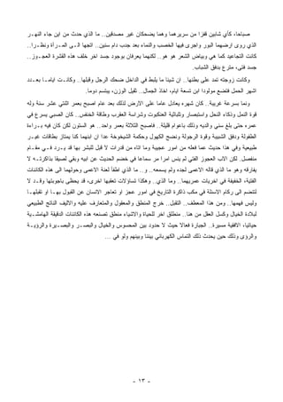 ‫ﺼﺒﺎﺤﺎ، ﻜﺄﻱ ﺸﺎﺒﻴﻥ ﻗﻔﺯﺍ ﻤﻥ ﺴﺭﻴﺭﻫﻤﺎ ﻭﻫﻤﺎ ﻴﻀﺤﻜﺎﻥ ﻏﻴﺭ ﻤﺼﺩﻗﻴﻥ.. ﻤﺎ ﺍﻟﺫﻱ ﺤﺩﺙ ﻤﻥ ﺍﻴﻥ ﺠﺎﺀ ﺍﻟﻨﻬـﺭ‬
‫ﺍﻟﺫﻱ ﺭﻭﻯ ﺍﺭﻀﻬﻤﺎ ﺍﻟﺒﻭﺭ ﻭﺍﺠﺭﻯ ﻓﻴﻬﺎ ﺍﻟﺨﺼﺏ ﻭﺍﻟﻨﻤﺎﺀ ﺒﻌﺩ ﺠﺩﺏ ﺩﺍﻡ ﺴﻨﻴﻥ.. ﺍﺘﺠﻬﺎ ﺍﻟـﻰ ﺍﻟﻤـﺭﺁﺓ ﻭﻨﻅـﺭﺍ..‬
‫ﻜﺎﻨﺕ ﺍﻟﺘﺠﺎﻋﻴﺩ ﻜﻤﺎ ﻫﻲ ﻭﺒﻴﺎﺽ ﺍﻟﺸﻌﺭ ﻫﻭ ﻫﻭ.. ﻟﻜﻨﻬﻤﺎ ﻴﻌﺭﻓﺎﻥ ﺒﻭﺠﻭﺩ ﺠﺴﺩ ﺍﺨﺭ ﺨﻠﻑ ﻫﺫﻩ ﺍﻟﻘﺸﺭﺓ ﺍﻟﻌﺠـﻭﺯ..‬
                                                                       ‫ﺠﺴﺩ ﻓﺘﻰ، ﻤﺘﺭﻉ ﺒﺩﻓﻕ ﺍﻟﺸﺒﺎﺏ.‬
‫ﻭﻜﺎﻨﺕ ﺯﻭﺠﺘﻪ ﺘﻤﺩ ﻋﻠﻰ ﺒﻁﻨﻬﺎ.. ﺍﻥ ﺸﻴﺌﺎ ﻤﺎ ﻴﻠﺒﻁ ﻓﻲ ﺍﻟﺩﺍﺨل ﻀﺤﻙ ﺍﻟﺭﺠل ﻭﻗﺒﻠﻬﺎ.. ﻭﻜﺎﻨـﺕ ﺍﻴﺎﻤـﺎ ﺒﻌـﺩﺩ‬
                         ‫ﺍﺸﻬﺭ ﺍﻟﺤﻤل ﻓﺘﻀﻊ ﻤﻭﻟﻭﺩﺍ ﺍﺒﻥ ﺘﺴﻌﺔ ﺍﻴﺎﻡ، ﺍﺨﺎﺫ ﺍﻟﺠﻤﺎل.. ﺜﻘﻴل ﺍﻟﻭﺯﻥ، ﻴﺒﺘﺴﻡ ﺩﻭﻤﺎ.‬
‫ﻭﻨﻤﺎ ﺒﺴﺭﻋﺔ ﻏﺭﻴﺒﺔ.. ﻜﺎﻥ ﺸﻬﺭﻩ ﻴﻌﺎﺩل ﻋﺎﻤﺎ ﻋﻠﻰ ﺍﻻﺭﺽ ﻟﺫﻟﻙ ﺒﻌﺩ ﻋﺎﻡ ﺍﺼﺒﺢ ﺒﻌﻤﺭ ﺍﺜﻨﺘﻲ ﻋﺸﺭ ﺴﻨﺔ ﻭﻟﻪ‬
‫ﻗﻭﺓ ﺍﻟﻨﻤل ﻭﺫﻜﺎﺀ ﺍﻟﻨﺤل ﻭﺍﺴﺘﺒﺼﺎﺭ ﻭﺘﻠﺒﺎﺜﻴﺔ ﺍﻟﻌﻨﻜﺒﻭﺕ ﻭﺸﺭﺍﺴﺔ ﺍﻟﻌﻘﺭﺏ ﻭﻁﺎﻗﺔ ﺍﻟﺨﻨﻔﺱ.. ﻜﺎﻥ ﺍﻟﺼﺒﻲ ﻴﺴﺭﻉ ﻓﻲ‬
‫ﻋﻤﺭﻩ ﺤﺘﻰ ﺒﻠﻎ ﺴﻨﻲ ﻭﺍﻟﺩﻴﻪ ﻭﺫﻟﻙ ﺒﺎﻋﻭﺍﻡ ﻗﻠﻴﻠﺔ.. ﻓﺎﺼﺒﺢ ﺍﻟﺜﻼﺜﺔ ﺒﻌﻤﺭ ﻭﺍﺤﺩ.. ﻫﻭ ﺍﻟﺴﺘﻭﻥ ﻟﻜﻥ ﻜﺎﻥ ﻓﻴﻪ ﺒـﺭﺍﺀﺓ‬
‫ﺍﻟﻁﻔﻭﻟﺔ ﻭﺩﻓﻕ ﺍﻟﺸﺒﻴﺒﺔ ﻭﻗﻭﺓ ﺍﻟﺭﺠﻭﻟﺔ ﻭﻨﻀﺞ ﺍﻟﻜﻬﻭل ﻭﺤﻜﻤﺔ ﺍﻟﺸﻴﺨﻭﺨﺔ ﻋﺩﺍ ﺍﻥ ﺍﺒﻨﻬﻤﺎ ﻜﻨﺎ ﻴﻤﺘﺎﺯ ﺒﻁﺎﻗﺎﺕ ﻏﻴـﺭ‬
‫ﻁﺒﻴﻌﻴﺔ ﻭﻓﻲ ﻫﺫﺍ ﺤﺩﻴﺙ ﻋﻤﺎ ﻓﻌﻠﻪ ﻤﻥ ﺍﻤﻭﺭ ﻋﺠﻴﺒﺔ ﻭﻤﺎ ﺍﺘﺎﻩ ﻤﻥ ﻗﺩﺭﺍﺕ ﻻ ﻗﺒل ﻟﻠﺒﺸﺭ ﺒﻬﺎ ﻗﺩ ﻴـﺭﺩ ﻓـﻲ ﻤﻘـﺎﻡ‬
‫ﻤﻨﻔﺼل. ﻟﻜﻥ ﺍﻻﺏ ﺍﻟﻌﺠﻭﺯ ﺍﻟﻔﺘﻲ ﻟﻡ ﻴﻨﺱ ﺍﻤﺭﺍ ﻤﺭ ﺴﻤﺎﻋﺎ ﻓﻲ ﺨﻀﻡ ﺍﻟﺤﺩﻴﺙ ﻋﻥ ﺍﺒﻴﻪ ﻭﺒﻘﻲ ﻟﺼﻴﻘﺎ ﺒﺫﺍﻜﺭﺘـﻪ ﻻ‬
‫ﻴﻔﺎﺭﻗﻪ ﻭﻫﻭ ﻤﺎ ﺍﻟﺫﻱ ﻗﺎﻟﻪ ﺍﻻﻋﻤﻰ ﻟﺠﺩﻩ ﻭﻟﻡ ﻴﺴﻤﻌﻪ.. ﻭ.. ﻤﺎ ﺍﻟﺫﻱ ﺍﻁﻔﺄ ﻟﻌﻨﺔ ﺍﻻﻋﻤﻰ ﻭﺤﻭﻟﻬﻤﺎ ﺍﻟﻰ ﻫﺫﻩ ﺍﻟﻜﺎﺌﻨﺎﺕ‬
‫ﺍﻟﻔﺘﻴﺔ، ﺍﻟﺨﻔﻴﻔﺔ ﻓﻲ ﺍﺨﺭﻴﺎﺕ ﻋﻤﺭﻴﻬﻤﺎ.. ﻭﻤﺎ ﺍﻟﺫﻱ.. ﻭﻫﻜﺫﺍ ﺘﺴﺎﺅﻻﺕ ﺘﻌﻘﺒﻬﺎ ﺍﺨﺭﻯ، ﻗﺩ ﻴﺤﻅﻰ ﺒﺎﺠﻭﺒﺘﻬﺎ ﻭﻗـﺩ ﻻ‬
‫ﻟﺘﻨﻀﻡ ﺍﻟﻰ ﺭﻜﺎﻡ ﺍﻻﺴﺌﻠﺔ ﻓﻲ ﻤﻜﺏ ﺫﺍﻜﺭﺓ ﺍﻟﺘﺎﺭﻴﺦ ﻓﻲ ﺍﻤﻭﺭ ﻋﺠﺯ ﺍﻭ ﺘﻌﺎﺠﺭ ﺍﻻﻨﺴﺎﻥ ﻋﻥ ﺍﻟﻘﺒﻭل ﺒﻬـﺎ ﺍﻭ ﺘﻘﺒﻠﻬـﺎ‬
‫ﻭﻟﻴﺱ ﻓﻬﻤﻬﺎ.. ﻭﻤﻥ ﻫﺫﺍ ﺍﻟﻤﻌﻁﻑ.. ﺍﻟﺘﻘﺒل.. ﺨﺭﺝ ﺍﻟﻤﻨﻁﻕ ﻭﺍﻟﻤﻌﻘﻭل ﻭﺍﻟﻤﺘﻌﺎﺭﻑ ﻋﻠﻴﻪ ﻭﺍﻻﻟﻴﻑ ﺍﻟﻨﺎﺘﺞ ﺍﻟﻁﺒﻴﻌﻲ‬
‫ﻟﺒﻼﺩﺓ ﺍﻟﺨﻴﺎل ﻭﻜﺴل ﺍﻟﻌﻘل ﻤﻥ ﻫﻨﺎ.. ﻤﻨﻁﻠﻕ ﺍﺨﺭ ﻟﻠﺤﻴﺎﺓ ﻭﺍﻻﺸﻴﺎﺀ ﻤﻨﻁﻕ ﺘﺼﻨﻌﻪ ﻫﺫﻩ ﺍﻟﻜﺎﺌﻨﺎﺕ ﺍﻟﺩﻗﻴﻘﺔ ﺍﻟﻬﺎﻤﺸـﻴﺔ‬
‫ﺤﻴﺎﺘﻴﺎ، ﺍﻻﻓﻘﻴﺔ ﻤﺴﻴﺭﺓ.. ﺍﻟﺠﺒﺎﺭﺓ ﻓﻌﺎﻻ ﺤﻴﺙ ﻻ ﺤﺩﻭﺩ ﺒﻴﻥ ﺍﻟﻤﺤﺴﻭﺱ ﻭﺍﻟﺨﻴﺎل ﻭﺍﻟﺒﺼـﺭ ﻭﺍﻟﺒﺼـﻴﺭﺓ ﻭﺍﻟﺭﺅﻴـﺔ‬
                                 ‫ﻭﺍﻟﺭﺅﻯ ﻭﺫﻟﻙ ﺤﻴﻥ ﻴﺤﺩﺙ ﺫﻟﻙ ﺍﻟﺘﻤﺎﺱ ﺍﻟﻜﻬﺭﺒﺎﺌﻲ ﺒﻴﻨﻨﺎ ﻭﺒﻴﻨﻬﻡ ﻭﻟﻭ ﻓﻲ …‬




                                             ‫- ٣١ -‬
 