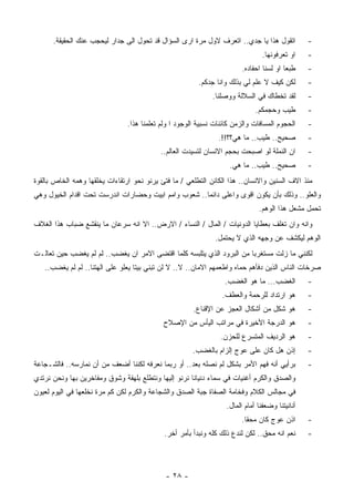 ‫ﺍﺘﻘﻭل ﻫﺫﺍ ﻴﺎ ﺠﺩﻱ.. ﺍﺘﻌﺭﻑ ﻻﻭل ﻤﺭﺓ ﺍﺭﻯ ﺍﻟﺴﺅﺍل ﻗﺩ ﺘﺤﻭل ﺍﻟﻰ ﺠﺩﺍﺭ ﻟﻴﺤﺠﺏ ﻋﻨﻙ ﺍﻟﺤﻘﻴﻘﺔ.‬           ‫-‬
                                                                                ‫ﺍﻭ ﺘﻌﺭﻓﻭﻨﻬﺎ.‬    ‫-‬
                                                                        ‫ﻁﺒﻌﺎ ﺍﻭ ﻟﺴﻨﺎ ﺍﺤﻔﺎﺩﻩ.‬    ‫-‬
                                                        ‫ﻟﻜﻥ ﻜﻴﻑ ﻻ ﻋﻠﻡ ﻟﻲ ﺒﺫﻟﻙ ﻭﺍﻨﺎ ﺠﺩﻜﻡ.‬        ‫-‬
                                                             ‫ﻟﻘﺩ ﺘﺨﻁﺎﻙ ﻓﻲ ﺍﻟﺴﻼﻟﺔ ﻭﻭﺼﻠﻨﺎ.‬        ‫-‬
                                                                             ‫ﻁﻴﺏ ﻭﺤﺠﻤﻜﻡ.‬        ‫-‬
                               ‫ﺍﻟﺤﺠﻭﻡ ﺍﻟﻤﺴﺎﻓﺎﺕ ﻭﺍﻟﺯﻤﻥ ﻜﺎﺌﻨﺎﺕ ﻨﺴﺒﻴﺔ ﺍﻟﻭﺠﻭﺩ ﺍ ﻭﻟﻡ ﺘﻌﻠﻤﻨﺎ ﻫﺫﺍ.‬     ‫-‬
                                                               ‫ﺼﺤﻴﺢ.. ﻁﻴﺏ.. ﻤﺎ ﻫﻲ؟؟!!.‬          ‫-‬
                                           ‫ﺍﻥ ﺍﻟﻨﻤﻠﺔ ﻟﻭ ﺍﺼﺒﺤﺕ ﺒﺤﺠﻡ ﺍﻻﻨﺴﺎﻥ ﻟﺘﺴﻴﺩﺕ ﺍﻟﻌﺎﻟﻡ..‬       ‫-‬
                                                                   ‫ﺼﺤﻴﺢ.. ﻁﻴﺏ.. ﻤﺎ ﻫﻲ.‬          ‫-‬
‫ﻤﻨﺫ ﺍﻻﻑ ﺍﻟﺴﻨﻴﻥ ﻭﺍﻻﻨﺴﺎﻥ.. ﻫﺫﺍ ﺍﻟﻜﺎﺌﻥ ﺍﻟﺘﻁﻠﻌﻲ / ﻤﺎ ﻓﺘﺊ ﻴﺭﻨﻭ ﻨﺤﻭ ﺍﺭﺘﻘﺎﺀﺍﺕ ﻴﺨﻠﻘﻬﺎ ﻭﻫﻤﻪ ﺍﻟﺨﺎﺹ ﺒﺎﻟﻘﻭﺓ‬
‫ﻭﺍﻟﻌﻠﻭ.. ﻭﺫﻟﻙ ﺒﺄﻥ ﻴﻜﻭﻥ ﺍﻗﻭﻯ ﻭﺍﻋﻠﻰ ﺩﺍﺌﻤﺎ.. ﺸﻌﻭﺏ ﻭﺍﻤﻡ ﺍﺒﻴﺕ ﻭﺤﻀﺎﺭﺍﺕ ﺍﻨﺩﺭﺴﺕ ﺘﺤﺕ ﺍﻗﺩﺍﻡ ﺍﻟﺨﻴﻭل ﻭﻫﻲ‬
                                                                              ‫ﺘﺤﻤل ﻤﺸﻌل ﻫﺫﺍ ﺍﻟﻭﻫﻡ.‬
‫ﻭﺍﻨﻪ ﻭﺍﻥ ﺘﻐﻠﻑ ﺒﻌﻁﺎﻴﺎ ﺍﻟﺩﻭﻨﻴﺎﺕ / ﺍﻟﻤﺎل / ﺍﻟﻨﺴﺎﺀ / ﺍﻻﺭﺽ.. ﺍﻻ ﺍﻨﻪ ﺴﺭﻋﺎﻥ ﻤﺎ ﻴﻨﻘﺸﻊ ﻀﺒﺎﺏ ﻫﺫﺍ ﺍﻟﻐﻼﻑ‬
                                                              ‫ﺍﻟﻭﻫﻡ ﻟﻴﻜﺸﻑ ﻋﻥ ﻭﺠﻬﻪ ﺍﻟﺫﻱ ﻻ ﻴﺤﺘﻤل.‬
‫ﻟﻜﻨﻨﻲ ﻤﺎ ﺯﻟﺕ ﻤﺴﺘﻐﺭﺒﺎ ﻤﻥ ﺍﻟﺒﺭﻭﺩ ﺍﻟﺫﻱ ﻴﺘﻠﺒﺴﻪ ﻜﻠﻤﺎ ﺍﻗﺘﻀﻰ ﺍﻻﻤﺭ ﺍﻥ ﻴﻐﻀﺏ.. ﻟﻡ ﻟﻡ ﻴﻐﻀﺏ ﺤﻴﻥ ﺘﻌﺎﻟـﺕ‬
   ‫ﺼﺭﺨﺎﺕ ﺍﻟﻨﺎﺱ ﺍﻟﺫﻴﻥ ﺩﻓﺄﻫﻡ ﺤﻤﺎﻩ ﻭﺍﻁﻌﻤﻬﻡ ﺍﻻﻤﺎﻥ.. ﻻ.. ﻻ ﻟﻥ ﺘﺒﻨﻲ ﺒﻴﺘﺎ ﻴﻌﻠﻭ ﻋﻠﻰ ﺍﻟﻬﺘﻨﺎ.. ﻟﻡ ﻟﻡ ﻴﻐﻀﺏ..‬
             ‫‪‬‬
                                                                 ‫ﺍﻟﻐﻀﺏ... ﻤﺎ ﻫﻭ ﺍﻟﻐﻀﺏ.‬          ‫-‬
                                                                ‫ﻫﻭ ﺍﺭﺘﺩﺍﺩ ﻟﻠﺭﺤﻤﺔ ﻭﺍﻟﻌﻁﻑ.‬        ‫-‬
                                                      ‫ﻫﻭ ﺸﻜل ﻤﻥ ﺃﺸﻜﺎل ﺍﻟﻌﺠﺯ ﻋﻥ ﺍﻹﻗﻨﺎﻉ.‬          ‫-‬
                                            ‫ﻫﻭ ﺍﻟﺩﺭﺠﺔ ﺍﻷﺨﻴﺭﺓ ﻓﻲ ﻤﺭﺍﺘﺏ ﺍﻟﻴﺄﺱ ﻤﻥ ﺍﻹﺼﻼﺡ‬            ‫-‬
                                                                ‫ﻫﻭ ﺍﻟﺭﺩﻴﻑ ﺍﻟﻤﺘﺴﺭﻉ ﻟﻠﺤﺯﻥ.‬        ‫-‬
                                                      ‫ﺇﺫﻥ ﻫل ﻜﺎﻥ ﻋﻠﻰ ﻋﻭﺝ ﺇﻟﺯﺍﻡ ﺒﺎﻟﻐﻀﺏ.‬          ‫-‬
‫ﺒﺭﺃﻴﻲ ﺃﻨﻪ ﻓﻬﻡ ﺍﻷﻤﺭ ﺒﺸﻜل ﻟﻡ ﻨﺼﻠﻪ ﺒﻌﺩ.. ﺃﻭ ﺭﺒﻤﺎ ﻨﻌﺭﻓﻪ ﻟﻜﻨﻨﺎ ﺃﻀﻌﻑ ﻤﻥ ﺃﻥ ﻨﻤﺎﺭﺴﻪ.. ﻓﺎﻟﺸـﺠﺎﻋﺔ‬         ‫-‬
‫ﻭﺍﻟﺼﺩﻕ ﻭﺍﻟﻜﺭﻡ ﺃﻏﻨﻴﺎﺕ ﻓﻲ ﺴﻤﺎﺀ ﺩﻨﻴﺎﻨﺎ ﻨﺭﻨﻭ ﺇﻟﻴﻬﺎ ﻭﻨﺘﻁﻠﻊ ﺒﻠﻬﻔﺔ ﻭﺸﻭﻕ ﻭﻤﻔﺎﺨﺭﻴﻥ ﺒﻬﺎ ﻭﻨﺤﻥ ﻨﺭﺘﺩﻱ‬
‫ﻓﻲ ﻤﺠﺎﻟﺱ ﺍﻟﻜﻼﻡ ﻭﻓﺨﺎﻤﺔ ﺍﻟﺼﻔﺎﺓ ﺠﺒﺔ ﺍﻟﺼﺩﻕ ﻭﺍﻟﺸﺠﺎﻋﺔ ﻭﺍﻟﻜﺭﻡ ﻟﻜﻥ ﻜﻡ ﻤﺭﺓ ﻨﺨﻠﻌﻬﺎ ﻓﻲ ﺍﻟﻴﻭﻡ ﻟﻌﻴﻭﻥ‬
                                                                  ‫ﺃﻨﺎﻨﻴﺘﻨﺎ ﻭﻀﻌﻔﻨﺎ ﺃﻤﺎﻡ ﺍﻟﻤﺎل.‬
                                                                        ‫ﺍﺫﻥ ﻋﻭﺝ ﻜﺎﻥ ﻤﺤﻘﺎ.‬       ‫-‬
                                            ‫ﻨﻌﻡ ﺍﻨﻪ ﻤﺤﻕ.. ﻟﻜﻥ ﻟﻨﺩﻉ ﺫﻟﻙ ﻜﻠﻪ ﻭﻨﺒﺩﺃ ﺒﺄﻤﺭ ﺃﺨﺭ.‬      ‫-‬




                                             ‫- ٨٢ -‬
 