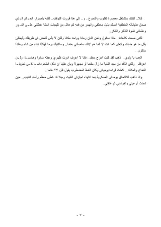 ‫ﻜﻼ.. ﻟﻜﻨﻙ ﺴﺘﺸﺘﻐل ﻤﻌﺼﺭﺓ ﻟﻠﻘﻠﻭﺏ ﻭﺍﻟﺩﻤﻭﻉ.. ﻭ.. ﺇﻟﻰ ﻫﻨﺎ ﻗﺭﺭﺕ ﺍﻟﺘﻭﻗﻑ.. ﻟﻜﻨﻪ ﺒﺎﺼﺭﺍﺭ ﺍﻟﺤـﺎﻟﻡ ﺍﻟـﺫﻱ‬
‫ﺼﺩﻕ ﻫﺫﻴﺎﻨﺎﺘﻪ ﺍﻟﻤﻨﻁﻘﻴﺔ ﺍﻤﺴﻙ ﺒﺫﻴل ﻤﻌﻁﻔﻲ ﻭﺍﻨﻬﻤﺭ ﻤﻥ ﻓﻤﻪ ﻜﻡ ﻫﺎﺌل ﻤﻥ ﺜﻠﻴﺠﺎﺕ ﺍﺴﺌﻠﺔ ﻏﻁﺘﻨﻲ ﻋﻠـﻰ ﺍﻟﻔـﻭﺭ‬
                                                                      ‫ﻭﻋﻠﻤﺘﻨﻲ ﻨﺸﻭﺓ ﺍﻟﺘﺫﻜﺭ ﻭﺍﻟﺘﻨﻜﺭ..‬
‫ﻟﻜﻨﻲ ﺼﻤﺕ ﻜﺎﻟﻌﺎﺩﺓ.. ﻤﺎﺫﺍ ﺴﺎﻗﻭل ﻭﻨﺤﻥ ﺍﺜﻨﺎﻥ ﺭﻤﺎﻨﺎ ﻭﻭﺍﺤﺩ ﻤﻜﺎﻨﺎ ﻭﻟﻜﻥ ﻻ ﺒﺄﺱ ﻟﺘﻤﺽ ﻓﻲ ﻁﺭﻴﻘﻙ ﻭﻟﻴﻤﺘﻠﺊ‬
‫ﺒﻜل ﻤﺎ ﻫﻭ ﻀﺩﻙ ﻭﻟﺘﻌﺵ ﻜﻤﺎ ﺍﻨﺕ ﻻ ﻜﻤﺎ ﻫﻡ ﻻﻨﻙ ﺴﺘﺼﻠﻨﻲ ﺤﺘﻤﺎ.. ﻭﺴﺎﻜﺘﺒﻙ ﻴﻭﻤﺎ ﻓﻬﻜﺫﺍ ﺸﺎﺀ ﻤﻥ ﺸﺎﺀ ﻭﻫﻜﺫﺍ‬
                                                                                           ‫ﺴﺎﻜﻭﻥ..‬
‫ﺍﺫﻫﺏ ﻴﺎ ﻭﻟﺩﻱ.. ﺍﺫﻫﺏ ﻟﻘﺩ ﻜﻨﺕ ﺍﻤﺯﺡ ﻤﻌﻙ.. ﻓﺎﻨﺎ ﻻ ﺍﻋﺭﻑ ﺍﺩﺭﺕ ﻅﻬﺭﻱ ﻭﻋﻔﺘﻪ ﺴﺎﺌﺭﺍ ﻭﻫﺎﻤﺴـﺎ: ﻭﻟـﻥ‬
‫ﺍﻋﺭﻓﻙ.. ﻭﻟﻜﻲ ﺍﺘﺎﻜﺩ ﺒﺎﻥ ﺴﻴﺩ ﺍﻟﻠﻌﺒﺔ ﻤﺎ ﺯﺍل ﻤﻘﻨﻌﺎ ﺃﻭ ﻤﺠﻬﻭﻻ ﻭﺒﺎﻥ ﻋﻠﻴﻨﺎ ﺍﻥ ﻨﺎﻜل ﺍﻟﻁﻌﻡ ﺩﺍﺌﻤـﺎ ﻜـﻲ ﺘﺤﻭﻴﻨـﺎ‬
                      ‫ﺍﻟﻔﺨﺎﺥ ﻭﺍﻟﻤﻜﺎﺌﺩ.. ﺍﻜﻤﻠﺕ ﻗﺭﺍﺀﺓ ﻴﻭﻤﻴﺎﺘﻲ ﻭﻜﺎﻥ ﺍﻟﺨﻅ ﺍﻟﻤﻀﻁﺭﺏ ﻴﻘﻭل ﻗﺒل ٧٢ ﻋﺎﻤﺎ..‬
‫ﻭﺍﻨﺎ ﺫﺍﻫﺏ ﻟﻼﻟﺘﺤﺎﻕ ﺒﻭﺤﺩﺘﻲ ﺍﻟﻌﺴﻜﺭﻴﺔ ﺒﻌﺩ ﺍﻨﺘﻬﺎﺀ ﺍﺠﺎﺯﺘﻲ ﺍﻟﺘﻘﻴﺕ ﺭﺠﻼ ﻗﺩ ﻏﻁﻰ ﻤﻌﻅﻡ ﺭﺃﺴﻪ ﺍﻟﺸﻴﺏ.. ﺤﻴﻥ‬
                                                                  ‫ﺘﺤﺩﺙ ﺃﺭﻋﺒﻨﻲ ﻭﺍﺨﺭﻨﺴﻲ ﺜﻡ ﻋﺎﻓﻨﻲ.‬




                                              ‫-٧-‬
 