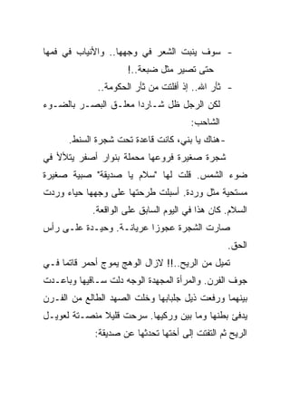 ‫- ﺴﻭﻑ ﻴﻨﺒﺕ ﺍﻟﺸﻌﺭ ﻓﻲ ﻭﺠﻬﻬﺎ.. ﻭﺍﻷﻨﻴﺎﺏ ﻓﻲ ﻓﻤﻬﺎ‬
                      ‫ﺤﺘﻰ ﺘﺼﻴﺭ ﻤﺜل ﻀﺒﻌﺔ..!‬
              ‫- ﺜﺄﺭ ﺍﷲ.. ﺇﺫ ﺃﻓﻠﺘﺕ ﻤﻥ ﺜﺄﺭ ﺍﻟﺤﻜﻭﻤﺔ..‬
‫ﻟﻜﻥ ﺍﻟﺭﺠل ﻅل ﺸـﺎﺭﺩﺍ ﻤﻌﻠـﻕ ﺍﻟﺒﺼـﺭ ﺒﺎﻟﻀـﻭﺀ‬
                                       ‫ﺍﻟﺸﺎﺤﺏ:‬
      ‫- ﻫﻨﺎﻙ ﻴﺎ ﺒﻨﻲ، ﻜﺎﻨﺕ ﻗﺎﻋﺩﺓ ﺘﺤﺕ ﺸﺠﺭﺓ ﺍﻟﺴﻨﻁ.‬
‫ﺸﺠﺭﺓ ﺼﻐﻴﺭﺓ ﻓﺭﻭﻋﻬﺎ ﻤﺤﻤﻠﺔ ﺒﻨﻭﺍﺭ ﺃﺼﻔﺭ ﻴﺘﻸﻷ ﻓﻲ‬
‫ﻀﻭﺀ ﺍﻟﺸﻤﺱ. ﻗﻠﺕ ﻟﻬﺎ "ﺴﻼﻡ ﻴﺎ ﺼﺩﻴﻘﺔ" ﺼﺒﻴﺔ ﺼﻐﻴﺭﺓ‬
‫ﻤﺴﺘﺤﻴﺔ ﻤﺜل ﻭﺭﺩﺓ. ﺃﺴﺒﻠﺕ ﻁﺭﺤﺘﻬﺎ ﻋﻠﻰ ﻭﺠﻬﻬﺎ ﺤﻴﺎﺀ ﻭﺭﺩﺕ‬
            ‫ﺍﻟﺴﻼﻡ. ﻜﺎﻥ ﻫﺫﺍ ﻓﻲ ﺍﻟﻴﻭﻡ ﺍﻟﺴﺎﺒﻕ ﻋﻠﻰ ﺍﻟﻭﺍﻗﻌﺔ.‬
‫ﺼﺎﺭﺕ ﺍﻟﺸﺠﺭﺓ ﻋﺠﻭﺯﺍ ﻋﺭﻴﺎﻨـﺔ. ﻭﺤﻴـﺩﺓ ﻋﻠـﻰ ﺭﺃﺱ‬
                                                  ‫ﺍﻟﺤﻕ.‬
‫ﺘﻤﻴل ﻤﻥ ﺍﻟﺭﻴﺢ..!! ﻻﺯﺍل ﺍﻟﻭﻫﺞ ﻴﻤﻭﺝ ﺃﺤﻤﺭ ﻗﺎﺘﻤﺎ ﻓـﻲ‬
‫ﺠﻭﻑ ﺍﻟﻔﺭﻥ. ﻭﺍﻟﻤﺭﺃﺓ ﺍﻟﻤﺠﻬﺩﺓ ﺍﻟﻭﺠﻪ ﺩﻟﺕ ﺴـﺎﻗﻴﻬﺎ ﻭﺒﺎﻋـﺩﺕ‬
‫ﺒﻴﻨﻬﻤﺎ ﻭﺭﻓﻌﺕ ﺫﻴل ﺠﻠﺒﺎﺒﻬﺎ ﻭﺨﻠﺕ ﺍﻟﺼﻬﺩ ﺍﻟﻁﺎﻟﻊ ﻤﻥ ﺍﻟﻔـﺭﻥ‬
‫ﻴﺩﻓﺊ ﺒﻁﻨﻬﺎ ﻭﻤﺎ ﺒﻴﻥ ﻭﺭﻜﻴﻬﺎ. ﺴﺭﺤﺕ ﻗﻠﻴﻼ ﻤﻨﺼـﺘﺔ ﻟﻌﻭﻴـل‬
             ‫ﺍﻟﺭﻴﺢ ﺜﻡ ﺍﻟﺘﻔﺘﺕ ﺇﻟﻰ ﺃﺨﺘﻬﺎ ﺘﺤﺩﺜﻬﺎ ﻋﻥ ﺼﺩﻴﻘﺔ:‬
 