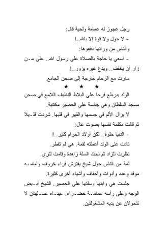 ‫ﺭﺠل ﻋﺠﻭﺯ ﻟﻪ ﻋﻤﺎﻤﺔ ﻭﻟﺤﻴﺔ ﻗﺎل:‬
                       ‫- ﻻ ﺤﻭل ﻭﻻ ﻗﻭﺓ ﺇﻻ ﺒﺎﷲ..!‬
                         ‫ﻭﺍﻟﻨﺎﺱ ﻤﻥ ﻭﺭﺍﺌﻬﺎ ﺩﻓﻌﻭﻫﺎ:‬
‫- ﺍﺴﻌﻲ ﻴﺎ ﺤﺎﺠﺔ ﺒﺎﻟﺼﻼﺓ ﻋﻠﻰ ﺭﺴﻭل ﺍﷲ.. ﻋﻠﻰ ﻤـﻥ‬
                    ‫ﺯﺍﺭ ﺃﻥ ﻴﺨﻔﻑ.. ﻭﻴﺩﻉ ﻏﻴﺭﻩ ﻴﺯﻭﺭ..!‬
         ‫ﺴﺎﺭﺕ ﻤﻊ ﺍﻟﺯﺤﺎﻡ ﺨﺎﺭﺠﺔ ﺇﻟﻰ ﺼﺤﻥ ﺍﻟﺠﺎﻤﻊ.‬

‫ﺍﻟﻭﻟﺩ ﻴﺒﺭﻁﻊ ﻓﺭﺤﺎ ﻋﻠﻰ ﺍﻟﺒﻼﻁ ﺍﻟﻨﻅﻴﻑ ﺍﻟﻼﻤﻊ ﻓﻲ ﺼﺤﻥ‬
          ‫ﻤﺴﺠﺩ ﺍﻟﺴﻠﻁﺎﻥ ﻭﻫﻲ ﺠﺎﻟﺴﺔ ﻋﻠﻰ ﺍﻟﺤﺼﻴﺭ ﻤﻜﺘﺌﺒﺔ.‬
‫ﻻ ﻴﺯﺍل ﺍﻷﻟﻡ ﻓﻲ ﺠﺴﻤﻬﺎ ﻭﺍﻟﻘﻬﺭ ﻓﻲ ﻗﻠﺒﻬﺎ. ﺸﺭﺩﺕ ﻗﻠـﻴﻼ‬
                       ‫ﺜﻡ ﻗﺎﻟﺕ ﻤﻜﻠﻤﺔ ﻨﻔﺴﻬﺎ ﺒﺼﻭﺕ ﻋﺎل:‬
            ‫- ﺍﻟﺩﻨﻴﺎ ﺤﻠﻭﺓ.. ﻟﻜﻥ ﺃﻭﻻﺩ ﺍﻟﺤﺭﺍﻡ ﻜﺘﻴﺭ..!‬
           ‫ﻨﺎﺩﺕ ﻋﻠﻰ ﺍﻟﻭﻟﺩ ﺃﻋﻁﺘﻪ ﻟﻘﻤﺔ. ﻫﻲ ﻟﻡ ﺘﻔﻁﺭ.‬
       ‫ﻨﻅﺭﺕ ﻟﻠﺯﺍﺩ ﺜﻡ ﻨﺤﺕ ﺍﻟﺴﻠﺔ ﺯﺍﻫﺩﺓ ﻭﻗﺎﻤﺕ ﻟﺘﺭﻯ.‬
‫ﻟﻤﺔ ﻤﻥ ﺍﻟﻨﺎﺱ ﺤﻭل ﺸﻴﺦ ﻴﻔﺘﺭﺵ ﻓﺭﺍﺀ ﺨﺭﻭﻑ ﻭﺃﻤﺎﻤـﻪ‬
         ‫ﻤﻭﻗﺩ ﻭﻋﺩﺩ ﻭﺃﺩﻭﺍﺕ ﻭﺃﺤﻘﺎﻑ ﻭﺃﺸﻴﺎﺀ ﺃﺨﺭﻯ ﻜﺜﻴﺭﺓ.‬
‫ﺠﻠﺴﺕ ﻫﻲ ﻭﺍﺒﻨﻬﺎ ﻭﺴﻠﺘﻬﺎ ﻋﻠﻰ ﺍﻟﺤﺼﻴﺭ. ﺍﻟﺸﻴﺦ ﺃﺒـﻴﺽ‬
‫ﺍﻟﻭﺠﻪ ﻭﻋﻠﻰ ﺭﺃﺴﻪ ﻋﻤﺎﻤـﺔ ﺨﻀـﺭﺍﺀ. ﻋﻴﻨـﺎﻩ ﻋﺴـﻠﻴﺘﺎﻥ ﻻ‬
                           ‫ﺘﺘﺤﻭﻻﻥ ﻋﻥ ﻴﺩﻴﻪ ﺍﻟﻤﺸﻐﻭﻟﺘﻴﻥ.‬
 