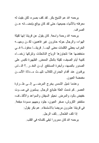 ‫ﻴﺭﺤﻤﻪ ﺍﷲ ﻋﻡ ﺍﻟﺸﻴﺦ ﺒﻜﺭ. ﻟﻘﺩ ﻜﻑ ﺒﺼﺭﻩ، ﻟﻜﻥ ﺒﻘﻴﺕ ﻟﻪ‬
‫ﻤﻌﺭﻓﺘﻪ ﺒﺎﻷﺸﻴﺎﺀ ﺠﻤﻴﻌﻬﺎ، ﺤﺘﻰ ﻟﻘﺩ ﻜﺎﻥ ﻴﻭﻗﻊ ﺒﺈﻤﻀـﺎﺌﻪ ﻋـﻥ‬
                                             ‫ﺍﻟﺼﺭﺍﻑ.‬
‫ﻴﺭﺤﻤﻪ ﺍﷲ ﺭﺤﻤﺔ ﻭﺍﺴﻌﺔ. ﻜﺎﻥ ﻴﻘﻭل ﻋﻥ ﻗﺭﻴﺘﻨﺎ ﺇﻨﻬﺎ ﺜﻘﻴﻠﺔ‬
‫ﺍﻟﻬﻭﺍﺀ، ﻭﺍﻟﺭﺠﺎل ﺤﻭﻟﻪ ﺤﺎﺌﺭﻭﻥ ﻏﻴﺭ ﻓﺎﻫﻤﻴﻥ، ﻟﻜـﻥ ﻭﺠﻬـﻪ‬
‫ﺍﻟﺨﺭﺍﺏ ﻴﻌﻁﻲ ﺍﻟﻜﻠﻤﺎﺕ ﻤﻌﻨﻰ ﺃﻟﻴﻤـﺎ. ﻗﺭﻴﺘﻨـﺎ ﻤﺩﻓﻭﻨـﺔ ﻓـﻲ‬
‫ﻤﻨﺨﻔﻀﻬﺎ ﻫﺫﺍ ﺘﺘﺠﺎﻭﺯﻫﺎ ﺍﻟﺭﻴﺎﺡ ﺍﻟﻨﺎﺸﻁﺎﺕ ﻭﺘﺘﺭﻜﻬﺎ ﺯﺨﻤـﺎﺀ‬
‫ﻜﺌﻴﺒﺔ ﺃﻴﺎﻡ ﺍﻟﺼﻴﻑ، ﺜﻘﻴﻠﺔ ﺒﺎﻟﻤﻠل ﺍﻟﻤﻤﺽ. ﺍﻟﻅﻬﻴﺭﺓ ﺘﻜﺒﺱ ﻋﻠﻰ‬
‫ﺍﻟﺼﺩﻭﺭ ﺒﺎﻟﺼﻬﺩ، ﻭﺃﺒﺨﺭﺓ ﺍﻟﻤﺴﺘﻨﻘﻊ. ﺃﻴـﻥ ﺍﻟﻤﻔـﺭ..؟ ﺍﻟﻨـﺎﺱ‬
‫ﻴﺭﻗﺩﻭﻥ ﻋﻨﺩ ﺃﻗﺩﺍﻡ ﺍﻟﺠﺩﺭﺍﻥ.ﺍﻟﻜﻼﺏ ﺘﻠﻬـﺙ ﻤـﺩﻻﺓ ﺍﻷﻟﺴـﻥ‬
                                        ‫ﻤﻐﻤﻀﺔ ﺍﻟﻌﻴﻭﻥ.‬
‫ﻭﻋﻨﺩﻤﺎ ﺘﻤﻴل ﺍﻟﺸﻤﺱ ﻴﺨﺭﺝ ﺍﻟﻤﺭﻀـﻰ ﺇﻟـﻰ ﻁـﺭﺍﻭﺓ‬
‫ﺍﻟﻌﺼﺭ. ﻜﻡ ﺘﺩﻤﺙ ﺍﻟﻌﻠﺔ ﻁﺒﺎﺌﻊ ﺍﻟﺭﺠﺎل. ﻴﺴﻠﻤﻭﻥ ﻓﻲ ﺼـﻭﺕ‬
‫ﺨﻔﻴﺽ ﺒﺎﻟﻭﺩ ﻭﺍﻟﻤﺭﺽ. ﻨﺤﻴﻠﻭ ﺍﻟﺴﻴﻘﺎﻥ ﻭﺍﻟﺴﻭﺍﻋﺩ ﻭﺍﻷﻜﺘـﺎﻑ،‬
‫ﻤﻨﺘﻔﺨﻭ ﺍﻟﻜﺭﻭﺵ، ﺼﻔﺭ ﺍﻟﻌﻴﻭﻥ، ﺠﻠﻭﺩ ﻭﺠﻬﻬﻡ ﻤﺴﻭﺩﺓ ﻤﺒﻘﻌﺔ.‬
      ‫ﻓﻲ ﻗﺭﻴﺘﻨﺎ ﻋﺸﺭﻭﻥ ﻤﺭﻴﻀﺎ ﺒﺎﻻﺴﺘﺴﻘﺎﺀ. ﻋﻡ ﺒﻜﺭ ﻴﻘﻭل:‬
                     ‫ﺇﺫﺍ ﺘﻠﻑ ﺍﻟﻁﺤﺎل...ﺘﻠﻑ ﺍﻟﺭﺠل.‬
        ‫ﻴﺭﺤﻤﻪ ﺍﷲ ﻜﺎﻥ ﻤﻤﺭﻭﺭﺍ ﺘﺒﻘﻰ ﻜﻠﻤﺎﺘﻪ ﻓﻲ ﺍﻟﻘﻠﺏ.‬
 