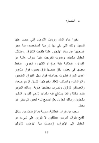 ‫• ﺍﻨﺘﺼﺎﺭ:‬




‫ﺃﺨﻴﺭﺍ ﺠﺎﺀ ﺍﻟﻤﺎﺀ ﻭﺭﻭﻴﺕ ﺍﻷﺭﺽ ﺍﻟﺘﻲ ﺤﺼﺩ ﻋﻨﻬﺎ‬
‫ﻗﻤﺤﻬﺎ، ﻭﺘﻠﻙ ﺍﻟﺘﻲ ﺒﻘﻲ ﺒﻬﺎ ﺯﺭﻋﻬﺎ ﺍﻟﻤﺴﺘﺤﺼﺩ، ﺒﻤﺎ ﻋﺠﺯ‬
‫ﺃﺼﺤﺎﺒﻬﺎ ﻋﻥ ﺴﺩﺍﺩ ﺍﻹﻴﺠﺎﺭ. ﻫﻜﺫﺍ ﻁﻔﺤﺕ ﺍﻟﺸﻘﻭﻕ، ﻭﺍﻤﺘﻸﺕ‬
‫ﺍﻟﺤﻘﻭل ﺒﺎﻟﻤﻴﺎﻩ، ﻭﻏﻤﺭﺕ ﻓﺨﺭﺠﺕ ﻤﻨﻬﺎ ﺃﺴﺭﺍﺏ ﻫﺎﺌﻠﺔ ﻤﻥ‬
‫ﺍﻟﻔﻴﺭﺍﻥ، ﻏﻴﻁﺎﻨﻴﺔ ﺒﻨﻴﺔ ﺼﻔﺭﺍﺀ ﺍﻟﻅﻬﻭﺭ، ﺘﺠﺭﻱ، ﻭﻴﺨﺒﻁ‬
‫ﺒﻌﻀﻬﺎ ﻓﻲ ﺒﻌﺽ، ﻴﻘﻔﺯ ﺒﻌﻀﻬﺎ ﻓﻭﻕ ﺒﻌﺽ، ﻓﺭﺍﺭ ﻤﺫﻋﻭﺭ‬
‫ﺃﻋﺩﻯ ﺍﻟﺠﺭﺍﺩ ﻓﻁﺎﺭﺕ ﺠﻤﺎﻋﺎﺘﻪ ﻓﻭﻕ ﺴﻴل ﺍﻟﻔﻴﺭﺍﻥ ﺍﻟﻤﻨﺤﺩﺭ،‬
‫ﻭﺍﻟﻔﺭﺍﺸﺎﺕ، ﻭﺍﻟﻌﻨﺎﻜﺏ ﺘﺘﻌﻠﻕ ﺒﺨﻴﻭﻁﻬﺎ، ﺘﺘﺴﻠﻕ ﺍﻟﻭﻫﻡ ﺼﻌﺩﺍ،‬
‫ﻭﺍﻟﻌﺼﺎﻓﻴﺭ ﺘﺯﻗﺯﻕ ﻭﺘﻀﺭﺏ ﺒﺠﻨﺎﺤﻬﺎ ﻫﺎﺭﺒﺔ. ﻭﻤﺎﻟﻙ ﺍﻟﺤﺯﻴﻥ‬
‫ﻴﻨﺸﺩ ﻤﻜﺎﻨﺎ ﺭﺍﺌ ًﺎ ﻴﺴﺘﻤﺘﻊ ﻓﻴﻪ ﺒﺎﻟﻤﺎﺀ، ﺘﺯﺤﻡ ﺍﻟﻔﻴﺭﺍﻥ ﺍﻟﻤﻜﺎﻥ‬
                                        ‫ﻌ‬
‫ﺒﺎﻟﺠﻨﻭﻥ، ﻭﻤﺎﻟﻙ ﺍﻟﺤﺯﻴﻥ ﻴﻌﻠﻭ ﻟﻴﺴﻤﺢ ﻟـﻪ ﻟﻴﻌﺒﺭ، ﺜﻡ ﻴﻨﻅﺭ ﺃﻴﻥ‬
                                                   ‫ﻴﺤﻁ.‬
‫ﺴﺤﺏ ﻤﻥ ﻓﻴﺭﺍﻥ ﻏﻴﻁﺎﻨﻴﺔ، ﺴﻤﻴﻨﺔ ﺒﻤﺎ ﻗﺭﻀﺕ ﻤﻥ ﺴﻨﺎﺒل‬
‫ﺍﻟﻘﻤﺢ ﻁﻭﺍل ﺍﻟﻤﻭﺴﻡ، ﻴﻨﻁﻠﻘﻭﻥ ﻻ ﻴﻠﻭﻭﻥ ﻋﻠﻰ ﺸﻲﺀ، ﻤﻥ‬
‫ﺍﻟﺤﻘﻭل ﺇﻟﻰ ﺍﻷﺠﺭﺍﻥ، ﺍﺯﺩﺤﻤﺕ ﺒﻬﺎ ﺍﻷﺭﺽ، ﺘﺯﻟﺯﻟﻬﺎ‬

                        ‫٣١‬
 