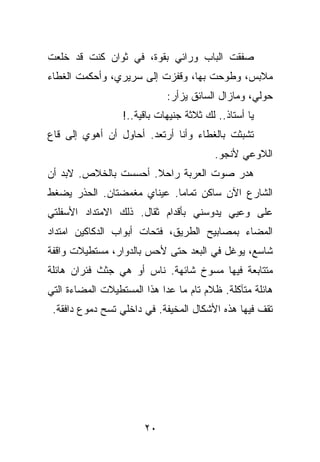 ‫ﺼﻔﻘﺕ ﺍﻟﺒﺎﺏ ﻭﺭﺍﺌﻲ ﺒﻘﻭﺓ، ﻓﻲ ﺜﻭﺍﻥ ﻜﻨﺕ ﻗﺩ ﺨﻠﻌﺕ‬
‫ﻤﻼﺒﺱ، ﻭﻁﻭﺤﺕ ﺒﻬﺎ، ﻭﻗﻔﺯﺕ ﺇﻟﻰ ﺴﺭﻴﺭﻱ، ﻭﺃﺤﻜﻤﺕ ﺍﻟﻐﻁﺎﺀ‬
                             ‫ﺤﻭﻟﻲ، ﻭﻤﺎﺯﺍل ﺍﻟﺴﺎﺌﻕ ﻴﺯﺃﺭ:‬
                  ‫ﻴﺎ ﺃﺴﺘﺎﺫ.. ﻟﻙ ﺜﻼﺜﺔ ﺠﻨﻴﻬﺎﺕ ﺒﺎﻗﻴﺔ..!‬
‫ﺘﺸﺒﺜﺕ ﺒﺎﻟﻐﻁﺎﺀ ﻭﺃﻨﺎ ﺃﺭﺘﻌﺩ. ﺃﺤﺎﻭل ﺃﻥ ﺃﻫﻭﻱ ﺇﻟﻰ ﻗﺎﻉ‬
                                         ‫ﺍﻟﻼﻭﻋﻲ ﻷﻨﺠﻭ.‬
‫ﻫﺩﺭ ﺼﻭﺕ ﺍﻟﻌﺭﺒﺔ ﺭﺍﺤﻼ. ﺃﺤﺴﺴﺕ ﺒﺎﻟﺨﻼﺹ. ﻻﺒﺩ ﺃﻥ‬
‫ﺍﻟﺸﺎﺭﻉ ﺍﻵﻥ ﺴﺎﻜﻥ ﺘﻤﺎﻤﺎ. ﻋﻴﻨﺎﻱ ﻤﻐﻤﻀﺘﺎﻥ. ﺍﻟﺤﺫﺭ ﻴﻀﻐﻁ‬
‫ﻋﻠﻰ ﻭﻋﻴﻲ ﻴﺩﻭﺴﻨﻲ ﺒﺄﻗﺩﺍﻡ ﺜﻘﺎل. ﺫﻟﻙ ﺍﻻﻤﺘﺩﺍﺩ ﺍﻷﺴﻔﻠﺘﻲ‬
‫ﺍﻟﻤﻀﺎﺀ ﺒﻤﺼﺎﺒﻴﺢ ﺍﻟﻁﺭﻴﻕ، ﻓﺘﺤﺎﺕ ﺃﺒﻭﺍﺏ ﺍﻟﺩﻜﺎﻜﻴﻥ ﺍﻤﺘﺩﺍﺩ‬
‫ﺸﺎﺴﻊ، ﻴﻭﻏل ﻓﻲ ﺍﻟﺒﻌﺩ ﺤﺘﻰ ﻷﺤﺱ ﺒﺎﻟﺩﻭﺍﺭ، ﻤﺴﺘﻁﻴﻼﺕ ﻭﺍﻗﻔﺔ‬
‫ﻤﺘﺘﺎﺒﻌﺔ ﻓﻴﻬﺎ ﻤﺴﻭﺥ ﺸﺎﺌﻬﺔ. ﻨﺎﺱ ﺃﻭ ﻫﻲ ﺠﺜﺙ ﻓﺌﺭﺍﻥ ﻫﺎﺌﻠﺔ‬
‫ﻫﺎﺌﻠﺔ ﻤﺘﺂﻜﻠﺔ. ﻅﻼﻡ ﺘﺎﻡ ﻤﺎ ﻋﺩﺍ ﻫﺫﺍ ﺍﻟﻤﺴﺘﻁﻴﻼﺕ ﺍﻟﻤﻀﺎﺀﺓ ﺍﻟﺘﻲ‬
 ‫ﺘﻘﻑ ﻓﻴﻬﺎ ﻫﺫﻩ ﺍﻷﺸﻜﺎل ﺍﻟﻤﺨﻴﻔﺔ. ﻓﻲ ﺩﺍﺨﻠﻲ ﺘﺴﺢ ﺩﻤﻭﻉ ﺩﺍﻓﻘﺔ.‬




                       ‫٠٢‬
 