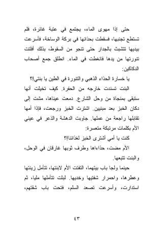 ‫ﺤﺘﻰ ﺇﺫﺍ ﻤﻬﻭﻯ ﺍﻟﻤﺎﺀ، ﻴﺠﺘﻤﻊ ﻓﻲ ﻋﺘﺒﺔ ﻏﺎﺌﺭﺓ، ﻓﻠﻡ‬
‫ﺘﺴﺘﻁﻊ ﺘﺠﻨﺒﻬﺎ، ﻓﺴﻘﻁﺕ ﺒﺤﺫﺍﺌﻬﺎ ﻓﻲ ﺒﺭﻜﺔ ﺍﻟﻭﺴﺎﺨﺔ، ﻓﺄﺴﺭﻋﺕ‬
‫ﺒﻴﺩﻴﻬﺎ ﺘﺘﺸﺒﺙ ﺒﺎﻟﺠﺩﺍﺭ ﺤﺘﻰ ﺘﻨﺠﻭ ﻤﻥ ﺍﻟﺴﻘﻭﻁ، ﺒﺫﻟﻙ ﺃﻓﻠﺘﺕ‬
‫ﺘﻨﻭﺭﺘﻬﺎ ﻤﻥ ﻴﺩﻫﺎ ﻓﺎﻨﻐﻁﺕ ﻓﻲ ﺍﻟﻤﺎﺀ. ﺍﻨﻁﻠﻕ ﺠﻤﻊ ﺃﺼﺤﺎﺏ‬
                                                  ‫ﺍﻟﺩﻜﺎﻜﻴﻥ:‬
   ‫ﻴﺎ ﺨﺴﺎﺭﺓ ﺍﻟﺤﺫﺍﺀ ﺍﻟﺫﻫﺒﻲ ﻭﺍﻟﺘﻨﻭﺭﺓ ﻓﻲ ﺍﻟﻁﻴﻥ ﻴﺎ ﺒﻨﺘﻲ!؟‬
‫ﺍﻟﺒﻨﺕ ﺘﺴﻨﺩﺕ ﺨﺎﺭﺠﻪ ﻤﻥ ﺍﻟﺤﻔﺭﺓ. ﻜﻴﻑ ﺘﺨﻴﻠﺕ ﺃﻨﻬﺎ‬
‫ﺴﺘﺒﻘﻰ ﺒﻤﻨﺠﺎﺓ ﻤﻥ ﻭﺤل ﺍﻟﺸﺎﺭﻉ. ﺩﻤﻌﺕ ﻋﻴﻨﺎﻫﺎ، ﻤﺸﺕ ﺇﻟﻰ‬
‫ﺩﻜﺎﻥ ﺍﻟﺨﺒﺯ ﺒﻌﺩ ﻤﺒﻨﻴﻴﻥ. ﺍﺸﺘﺭﺕ ﺍﻟﺨﺒﺯ ﻭﺭﺠﻌﺕ، ﻓﺈﺫﺍ ﺃﻤﻬﺎ‬
‫ﺘﻘﺎﺒﻠﻬﺎ ﺭﺍﺠﻌﺔ ﻤﻥ ﻋﻤﻠﻬﺎ. ﺠﺎﻭﺒﺕ ﺍﻟﺩﻫﺸﺔ ﻭﺍﻟﺫﻋﺭ ﻓﻲ ﻋﻴﻨﻲ‬
                               ‫ﺍﻷﻡ ﺒﻜﻠﻤﺎﺕ ﻤﺭﺘﺒﻜﺔ ﻤﺘﻌﺴﺭﺓ:‬
                    ‫ﻜﻨﺕ ﻴﺎ ﺃﻤﻲ ﺃﺸﺘﺭﻯ ﺍﻟﺨﺒﺯ ﻟﻐﺫﺍﺌﻨﺎ!؟‬
‫ﺍﻷﻡ ﻤﻀﺕ، ﺤﺫﺍﺀﺍﻫﺎ ﻭﻁﺭﻑ ﺜﻭﺒﻬﺎ ﻏﺎﺭﻗﺎﻥ ﻓﻲ ﺍﻟﻭﺤل،‬
                                             ‫ﻭﺍﻟﺒﻨﺕ ﺘﺘﺒﻌﻬﺎ.‬
‫ﺤﻴﻨﻤﺎ ﻭﻟﺠﺎ ﺒﺎﺏ ﺒﻴﺘﻬﻤﺎ، ﺍﻟﺘﻔﺘﺕ ﺍﻷﻡ ﻻﺒﻨﺘﻬﺎ، ﺘﺘﺄﻤل ﺯﻴﻨﺘﻬﺎ‬
‫ﻭﻋﻁﺭﻫﺎ، ﻭﺍﺤﻤﺭﺍﺭ ﺸﻔﺘﻴﻬﺎ ﻭﺨﺩﻴﻬﺎ. ﻟﺒﺜﺕ ﺘﺘﺄﻤﻠﻬﺎ ﻤﻠﻴﺎ، ﺜﻡ‬
‫ﺍﺴﺘﺩﺍﺭﺕ، ﻭﺃﺴﺭﻋﺕ ﺘﺼﻌﺩ ﺍﻟﺴﻠﻡ، ﻓﺘﺤﺕ ﺒﺎﺏ ﺸﻘﺘﻬﻡ،‬




                         ‫٣٤‬
 