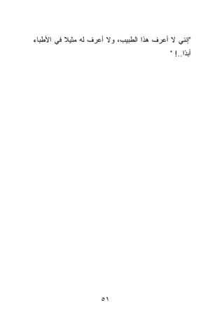 ‫"ﺇﻨﻨﻲ ﻻ ﺃﻋﺭﻑ ﻫﺫﺍ ﺍﻟﻁﺒﻴﺏ، ﻭﻻ ﺃﻋﺭﻑ ﻟﻪ ﻤﺜﻴﻼ ﻓﻲ ﺍﻷﻁﺒﺎﺀ‬
                                           ‫ﺃﺒ ًﺍ..! "‬
                                                 ‫ﺩ‬




                     ‫١٥‬
 