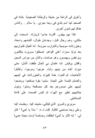 ‫ﻭﺃﻏﺭﻕ ﻓﻲ ﺍﻟﺭﺍﺤﺔ ﻤﻥ ﺤﺩﻴﺜﻪ ﻭﺍﻟﺭﻁﺎﻨﺔ ﺍﻟﺼﻌﻴﺩﻴﺔ. ﺒﻠﺩﺘﻪ ﻓﻲ‬
‫ﺍﻟﺼﻌﻴﺩ ﻟﻬﺎ ﺍﺴﻡ ﺒﻠﺩﻱ ﻓﻲ ﻭﺠﻪ ﺒﺤﺭﻱ.. ﻴﺎ ﺴﻼﻡ .. ﻭﺍﻟﻨﺎﺱ‬
                                ‫ﻫﻨﺎﻙ ﻟﻬﻡ ﺸﺌﻭﻥ ﺃﺨﺭﻯ.‬
‫ﻓﺈﺫﺍ ﺒﻬﻡ ﻴﻬﻠﻭﻥ. ﺃﻗﺎﺭﺒﻪ ﺠﺎﺀﻭﺍ ﻟﺯﻴﺎﺭﺘﻪ. ﺍﻨﺴﺤﺒﺕ ﺇﻟﻰ‬
‫ﻤﻜﺎﻨﻲ، ﻭﻫﻡ ﺭﺠﺎل ﻜﺒﺎﺭ، ﻭﺠﺩﻋﺎﻥ ﻁﻭﺍل، ﺃﻜﻤﺎﻤﻬﻡ ﻭﺍﺴﻌﺔ،‬
‫ﻭﺨﻴﺯﺭﺍﻨﺎﺕ ﺴﻭﻴﺴﻴﺔ ﻭﺍﻟﺸﻭﺍﺭﺏ ﻤﺒﺭﻭﻤﺔ. ﺃﻤﺎ ﺍﻟﻌﻴﺎل ﻓﺸﻭﺍﺭﺒﻬﻡ‬
‫ﺒﻌﺩ ﻨﻭﺍﻴﺎ ﺴﻤﺭﺍﺀ ﺃﻋﻠﻰ ﺃﻓﻭﺍﻫﻡ. ﺍﺼﻁﻔﻭﺍ ﺒﺴﺭﻴﺭﻩ، ﻴﺘﻜﻠﻤﻭﻥ‬
‫ﻭﻴﺯﻋﻘﻭﻥ ﻭﻴﻬﻤﺴﻭﻥ ﻭﻫﻭ ﺼﺎﻤﺕ، ﻭﺍﺜﻨﺎﻥ ﻤﻥ ﺤﺭﺍﺱ ﺍﻟﺴﺠﻥ‬
‫ﻭﺍﻗﻔﺎﻥ ﻴﺭﻗﺒﺎﻥ. ﻟﻤﺎ ﺍﻁﻤﺄﻥ ﺒﻲ ﺍﻟﺤﺎل ﻁﻔﻔﺕ ﺃﺘﺄﻤل، ﺤﺘﻰ‬
‫ﻤﻴﺯﺕ ﺃﺨﺎﻩ ﻤﻥ ﺒﻴﻨﻬﻡ ﻭﺃﺒﺎﻩ. ﻫﺭﺠﻭﺍ ﻭﻤﺭﺠﻭﺍ، ﻭﺃﻁﺎﻟﻭﺍ‬
‫ﺍﻷﺤﺎﺩﻴﺙ، ﺜﻡ ﻗﺎﻤﻭﺍ، ﻫﻤﺔ ﻜﺒﻴﺭﺓ، ﻭﺍﻟﺨﻴﺯﺭﺍﻨﺎﺕ ﻓﻲ ﺃﻴﺩﻴﻬﻡ‬
‫ﻭﺍﻟﻌﻤﺎﺌﻡ ﻜﺎﺒﺴﺔ ﻋﻠﻰ ﺍﻟﺠﺒﺎﺓ. ﺴﻠﻤﻭﺍ ﺒﻘﻭﺓ ﺼﺎﻓﺤﻭﺍ ﻭﻭﻀﻌﻭﺍ‬
‫ﺃﻴﺩﻴﻬﻡ ﻋﻠﻰ ﺼﺩﻭﺭﻫﻡ ﺒﻌﺩ ﻜل ﻤﺼﺎﻓﺤﺔ ﻭﻤﺸﻭﺍ ﻭﺫﻴﻭل‬
‫ﺠﻼﺒﻴﺒﻬﻡ ﺘﻁﻴﺭ ﻤﻊ ﺍﻟﻬﻭﺍﺀ ﺜﻡ ﻜﺒﺱ ﺍﻟﺼﻤﺕ ﻋﻠﻰ ﻗﺎﻋﺔ‬
                                           ‫ﺍﻟﻤﺴﺘﺸﻔﻲ.‬
‫ﺴﺭﻴﺭﻱ ﻭﺍﻟﺴﺭﻴﺭ ﺍﻟﺫﻱ ﻗﺒﺎﻟﺘﻲ، ﻤﺸﻴﺕ ﺇﻟﻴﻪ. ﻭﺠﻠﺴﺕ ﺇﻟﻴﻪ‬
‫ﻭﻋﻠﻰ ﻭﺠﻪ ﺼﺎﺤﺒﻲ ﺍﻟﻜﺂﺒﺔ. ﻗﻠﺕ ﻟـﻪ: " ﻤﺎﺫﺍ ﻴﺎ ﺃﺨﻲ؟ " ﻗﺎل‬
‫ﻟﻲ: " ﺇﻨﻪ ﺍﻟﺜﺄﺭ ﻴﺎ ﺃﺨﻲ! ﺍﻨﻁﻠﻘﺕ ﺭﺼﺎﺼﺔ ﺃﻭﺩﺕ ﺒﺤﻴﺎﺓ ﻋﻤﻲ!‬


                      ‫٣٥‬
 