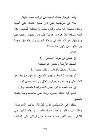 ‫ﻭﻗﺎﻡ. ﺨﺭﺠﺎ. ﻤﺸﺕ ﺘﺴﺤﺒﻪ ﻤﻥ ﺫﺭﺍﻋﻪ ﺴﺤﺒﺎ ﻋﻨﻴﻔﺎ.‬
‫ﻤﺎﻻ ﻓﻲ ﻁﺭﻴﻘﻬﻤﺎ ﻋﻠﻰ ﺩﺍﺭ ﺤﻤﻴﻪ. ﻨﺎﺩﺕ ﻋﻠﻰ ﺃﺨﻴﻬﺎ‬
‫ﻭﺃﺨﺫﺍﻩ ﻤﻌﻬﻤﺎ. ﺇﻨﻪ ﺸﺎﺏ ﺭﻗﻴﻕ، ﻴﺤﺏ ﺃﻥ ﻴﺠﺎﺫﺒﻪ ﺍﻟﺤﺩﻴﺙ، ﻟﻜﻥ‬
‫ﺃﺨﺘﻪ ﻤﻨﺩﻓﻌﺔ ﺒﻼ ﻫﻭﺍﺩﺓ. ﻋﺭﺠﺎ ﻋﻠﻰ ﺩﺍﺭ ﺃﺨﺘﻬﺎ، ﺭﺤﺒﺕ ﺒﻬﻡ‬
‫ﻭﺯﻭﺠﻬﺎ. ﻫﻭ ﺃﺸﺩ ﻤﻨﻪ ﻓﻲ ﺒﺴﻁﺔ ﺍﻟﺠﺴﻡ، ﻭﺯﻭﺠﺘﻪ ﺃﺩﻕ ﺤﺠﻤﺎ‬
                            ‫ﻤﻥ ﺃﺨﺘﻬﺎ، ﻫل ﻴﻜﻭﻥ ﻫﺫﺍ ﺤﺴﻨﺎ؟‬
                                              ‫ﻗﺎﻟﺕ:‬
                     ‫ﺇﻥ ﻋﻤﺘﻲ ﻓﻲ ﻏﺭﻓﺔ ﺍﻹﻨﻌﺎﺵ....!‬
                   ‫ﺃﻨﺼﺕ ﺍﻷﺭﺒﻌﺔ ﻭﺍﺠﻤﻴﻥ، ﻓﻭﺍﺼﻠﺕ:‬
             ‫ﻴﺠﺏ ﺃﻥ ﻨﻌﺠل ﺒﺎﻟﺫﻫﺎﺏ، ﻭﻨﻘﻑ ﺠﻨﺒﻬﺎ...!‬
‫ﺜﻡ ﻨﻬﻀﺕ ﺸﺎﻤﺨﺔ، ﻭﻨﻬﺽ ﺍﻟﺠﻤﻴﻊ. ﺘﻘﺩﻤﺘﻬﻡ ﺨﺎﺭﺠﺔ. ﻫﻭ‬
     ‫ﺘﻠﻔﺕ ﺤﺘﻰ ﻭﺠﺩ ﻋﺩﻴﻠﻪ ﺒﺠﻭﺍﺭﻩ. ﺘﻌﻠﻕ ﺒﺫﺭﺍﻋﻪ ﻭﻫﻤﺱ ﻟﻪ:‬
  ‫ﺇﻥ ﻫﺫﻩ ﺍﻟﻌﻤﺔ ﻟﻡ ﺘﻘل ﺒﺤﻘﻲ ﻜﻠﻤﺔ ﻭﺍﺤﺩﺓ ﻤﻨﺼﻔﺔ ﺃﺒ ًﺍ..!‬
      ‫ﺩ‬
‫ﺘﻁﻠﻊ ﺇﻟﻴﻪ ﻋﺩﻴﻠﻪ ﺒﺤﻨﺎﻥ، ﺭﺒﺕ ﻋﻠﻰ ﺴﺎﻋﺩﻩ، ﻭﺨﻔﺎ ﻟﻴﻠﺤﻘﺎ‬
                                                 ‫ﺒﺎﻟﺠﻤﻊ.‬
‫ﺘﺤﻠﻘﻭﺍ ﻓﻲ ﺍﻟﻤﺴﺘﺸﻔﻰ ﻗﺩﺍﻡ ﺍﻟﻁﺭﻗﺔ. ﺠﺎﺀﺕ ﺍﻟﻤﻤﺭﻀﺔ،‬
‫ﻭﻗﺎﻟﺕ ﺇﻥ ﺍﺩﺨﻠﻭﺍ ﻭﺍﺤﺩﺍ ﻭﺍﺤﺩﺍ، ﻓﺘﻘﺩﻤﺕ ﺯﻭﺠﺘﻪ ﻟﺘﻜﻭﻥ ﻫﻲ‬
‫ﺍﻷﻭﻟﻰ. ﻭﻫﻭ ﺘﺄﺨﺭ ﺨﻁﻭﺓ ﺨﻁﻭﺓ ﺤﺘﻰ ﺍﺭﺘﻜﻥ ﻋﻠﻰ ﺍﻟﺤﺎﺌﻁ،‬


                       ‫٩٧‬
 