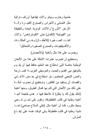 ‫ﺨﺸﺒﻴﺔ ﻭﻫﺎﺭﺏ ﻭﺒﻴﺎﻨﻭ ﻭﺁﻻﺕ ﺇﻴﻘﺎﻋﻴﺔ ﺃﻭﺭﻜﺴـﺘﺭﺍﻟﻴﺔ‬
‫ﻤﺜل ﺍﻟﺘﻤﺒﺎﻨﻲ ﻭﺍﻷﺠﺭﺍﺱ ﻭﺍﻟﺼﻨﻭﺝ ﺍﻟﻜﺒﻴـﺭﺓ ﻭﺁﻟـﺔ‬
‫ﺍﻷﺭﻏﻥ "ﺍﻷﻭﺭﺝ" ﻭﺍﻵﻻﺕ ﺍﻟﻭﺘﺭﻴﺔ ﺍﻟﺤﺎﺩﺓ ﻭﺍﻟﻐﻠﻴﻅﺔ‬
‫ﻤﻥ "ﺍﻟﻔﻴﻭﻟﻴﻨﺔ" )ﺍﻟﻜﻤﺎﻥ( ﺤﺘﻰ "ﺍﻟﻜﻭﻨﺘﺭﺍﺒﺎﺹ". ﻭﺁﻻﺕ‬
‫ـﺎﺕ‬
  ‫ـﺎل( ـﻲ ﺍﻟﻤﺜﻠﺜـ‬
           ‫ﻭﻫـ‬  ‫ـﻐﻴﺭﺓ )ﻟﻸﻁﻔـ‬
                           ‫ـﺩ ﺍﻟﺼـ‬
                                 ‫ﺍﻟﺒﻨـ‬
    ‫ﻭﺍﻷﻜﺴﻴﻠﻴﻔﻭﻨﺎﺕ ﻭﺍﻟﺼﻨﻭﺝ ﺍﻟﺼﻐﻴﺭﺓ ﻭﺍﻟﺸﺨﺎﻟﻴل"‬
             ‫ﻭﻴﻀﺭﺏ ﻋﻠﻰ ﻫﺫﺍ ﻤﺜل ﺒﺄﻏﻨﻴﺔ )ﺒﺎﻷﺤﻀﺎﻥ(.‬
‫ﻭﻨﺴﺘﻁﻴﻊ ﺃﻥ ﻨﻀﺭﺏ ﻋﺸﺭﺍﺕ ﺍﻷﻤﺜﻠﺔ ﻋﻠﻰ ﻫﺫﺍ ﻤﻥ ﺍﻷﻟﺤﺎﻥ‬
‫ﺍﻟﻭﻁﻨﻴﺔ ﺨﺎﺼﺔ ﺍﻟﺘﻲ ﺍﺴﺘﻁﺎﻉ ﻋﺒﺩ ﺍﻟﺤﻠﻴﻡ ﺤﺎﻓﻅ ﻓﻴﻬﺎ ﺃﻥ ﻴﻘـﻭﻡ‬
‫ﺒﺎﻟﺘﻭﻓﻴﻕ ﺒﻴﻥ ﺍﻟﻘﺩﻴﻡ ﻭﺍﻟﺠﺩﻴﺩ، ﻭﺍﻟﻤﻭﺴﻴﻘﻰ ﺍﻟﻐﺭﺒﻴـﺔ ﺍﻟﺼـﺎﺭﺨﺔ‬
‫ﻭﺍﻟﺤﺱ ﺍﻟﺸﻌﺒﻲ ﺍﻟﻤﻌﺎﺼﺭ، ﺒل ﺍﺴﺘﻁﺎﻉ ﻓﻲ ﺒﻌـﺽ ﺍﻷﻏـﺎﻨﻲ‬
‫ﻭﺍﻟﻘﺼﺎﺌﺩ ﺃﻥ ﻴﺴﺘﻔﻴﺩ ﻤﻥ ﺍﻟﻔﻠﻜﻭﺭ، ﻭﻨﺴﺘﻁﻴﻊ ﺃﻥ ﻨﻀﺭﺏ ﺃﻤﺜﻠـﺔ‬
‫ﻋﻠﻰ ﺫﻟﻙ ﻤﻥ ﺍﻷﻟﺤﺎﻥ ﺍﻟﺘﻲ ﻗﺎﻡ ﺒﻬﺎ ﻜﻤﺎل ﺍﻟﻁﻭﻴل، ﻭﻤﻨﻬﺎ ﺃﻏﻨﻴﺔ‬
‫)ﺍﺒﻨﻙ ﻴﻘﻭل ﻟﻙ ﻴﺎ ﺒﻁل( ﺇﺫ ﺘﻼﺤﻅ ﻓﻴﻬﺎ ﺩ. ﻫﺩﻯ ﻁﻌﻴﻤﺔ ﺃﻨﻬـﺎ‬
‫ﺃﻏﻨﻴﺔ ﻭﻁﻨﻴﺔ ﻓﻲ ﻗﺎﻟﺏ ﺍﻟﻁﻘﻁﻭﻗﺔ، ﻭﺘﻘﻭﻡ ﻋﻠﻰ ﻟﺤـﻥ ﺸـﻌﺒﻲ‬
‫ﺒﺴﻴﻁ ﻤﻜﺭﺭ، ﻜﻤﺎ ﺃﻥ ﺃﻏﻨﻴﺔ ﻤﺜل )ﺨﻠﻲ ﺍﻟﺴﻼﺡ ﺼﺎﺤﻲ( ﺘﻌـﺩ‬
‫ﻨﺸﻴﺩﺍ ﻭﻁﻨﻴﺎ ﻓﻲ ﻗﺎﻟﺏ ﻁﻘﻁﻭﻗﺔ ﻭﻓﻲ ﺍﻟﻭﻗﺕ ﻨﻔﺴﻪ ﻋﻠﻰ ﺇﻴﻘـﺎﻉ‬
                                          ‫‪‬‬     ‫‪‬‬
                                                  ‫ﺍﻟﻤﺎﺭﺵ.‬


                     ‫- ٤١١ -‬
 