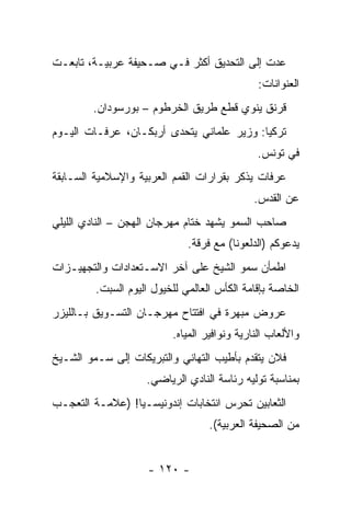 ‫ﻋﺩﺕ ﺇﻟﻰ ﺍﻟﺘﺤﺩﻴﻕ ﺃﻜﺜﺭ ﻓـﻲ ﺼـﺤﻴﻔﺔ ﻋﺭﺒﻴـﺔ، ﺘﺎﺒﻌـﺕ‬
                                              ‫ﺍﻟﻌﻨﻭﺍﻨﺎﺕ:‬
        ‫ﻗﺭﻨﻕ ﻴﻨﻭﻱ ﻗﻁﻊ ﻁﺭﻴﻕ ﺍﻟﺨﺭﻁﻭﻡ – ﺒﻭﺭﺴﻭﺩﺍﻥ.‬
‫ﺘﺭﻜﻴﺎ: ﻭﺯﻴﺭ ﻋﻠﻤﺎﻨﻲ ﻴﺘﺤﺩﻯ ﺃﺭﺒﻜـﺎﻥ، ﻋﺭﻓـﺎﺕ ﺍﻟﻴـﻭﻡ‬
                                              ‫ﻓﻲ ﺘﻭﻨﺱ.‬
‫ﻋﺭﻓﺎﺕ ﻴﺫﻜﺭ ﺒﻘﺭﺍﺭﺍﺕ ﺍﻟﻘﻤﻡ ﺍﻟﻌﺭﺒﻴﺔ ﻭﺍﻹﺴﻼﻤﻴﺔ ﺍﻟﺴـﺎﺒﻘﺔ‬
                                             ‫ﻋﻥ ﺍﻟﻘﺩﺱ.‬
‫ﺼﺎﺤﺏ ﺍﻟﺴﻤﻭ ﻴﺸﻬﺩ ﺨﺘﺎﻡ ﻤﻬﺭﺠﺎﻥ ﺍﻟﻬﺠﻥ – ﺍﻟﻨﺎﺩﻱ ﺍﻟﻠﻴﻠﻲ‬
                              ‫ﻴﺩﻋﻭﻜﻡ )ﺍﻟﺩﻟﻌﻭﻨﺎ( ﻤﻊ ﻓﺭﻗﺔ.‬
‫ﺍﻁﻤﺄﻥ ﺴﻤﻭ ﺍﻟﺸﻴﺦ ﻋﻠﻰ ﺁﺨﺭ ﺍﻻﺴـﺘﻌﺩﺍﺩﺍﺕ ﻭﺍﻟﺘﺠﻬﻴـﺯﺍﺕ‬
         ‫ﺍﻟﺨﺎﺼﺔ ﺒﺈﻗﺎﻤﺔ ﺍﻟﻜﺄﺱ ﺍﻟﻌﺎﻟﻤﻲ ﻟﻠﺨﻴﻭل ﺍﻟﻴﻭﻡ ﺍﻟﺴﺒﺕ.‬
‫ﻋﺭﻭﺽ ﻤﺒﻬﺭﺓ ﻓﻲ ﺍﻓﺘﺘﺎﺡ ﻤﻬﺭﺠـﺎﻥ ﺍﻟﺘﺴـﻭﻴﻕ ﺒـﺎﻟﻠﻴﺯﺭ‬
                          ‫ﻭﺍﻷﻟﻌﺎﺏ ﺍﻟﻨﺎﺭﻴﺔ ﻭﻨﻭﺍﻓﻴﺭ ﺍﻟﻤﻴﺎﻩ.‬
‫ﻓﻼﻥ ﻴﺘﻘﺩﻡ ﺒﺄﻁﻴﺏ ﺍﻟﺘﻬﺎﻨﻲ ﻭﺍﻟﺘﺒﺭﻴﻜﺎﺕ ﺇﻟﻰ ﺴـﻤﻭ ﺍﻟﺸـﻴﺦ‬
                    ‫ﺒﻤﻨﺎﺴﺒﺔ ﺘﻭﻟﻴﻪ ﺭﺌﺎﺴﺔ ﺍﻟﻨﺎﺩﻱ ﺍﻟﺭﻴﺎﻀﻲ.‬
‫ﺍﻟﺜﻌﺎﺒﻴﻥ ﺘﺤﺭﺱ ﺍﻨﺘﺨﺎﺒﺎﺕ ﺇﻨﺩﻭﻨﻴﺴـﻴﺎ! )ﻋﻼﻤـﺔ ﺍﻟﺘﻌﺠـﺏ‬
                                   ‫ﻤﻥ ﺍﻟﺼﺤﻴﻔﺔ ﺍﻟﻌﺭﺒﻴﺔ(.‬


                     ‫- ٠٢١ -‬
 