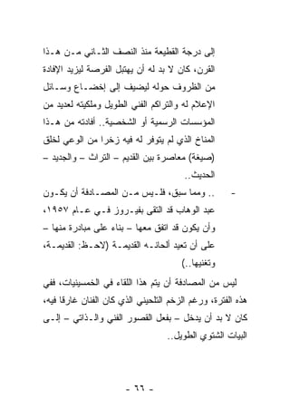 ‫ﺇﻟﻰ ﺩﺭﺠﺔ ﺍﻟﻘﻁﻴﻌﺔ ﻤﻨﺫ ﺍﻟﻨﺼﻑ ﺍﻟﺜـﺎﻨﻲ ﻤـﻥ ﻫـﺫﺍ‬
‫ﺍﻟﻘﺭﻥ، ﻜﺎﻥ ﻻ ﺒﺩ ﻟﻪ ﺃﻥ ﻴﻬﺘﺒل ﺍﻟﻔﺭﺼﺔ ﻟﻴﺯﻴﺩ ﺍﻹﻓﺎﺩﺓ‬
‫ﻤﻥ ﺍﻟﻅﺭﻭﻑ ﺤﻭﻟﻪ ﻟﻴﻀﻴﻑ ﺇﻟﻰ ﺇﺨﻀـﺎﻉ ﻭﺴـﺎﺌل‬
‫ﺍﻹﻋﻼﻡ ﻟﻪ ﻭﺍﻟﺘﺭﺍﻜﻡ ﺍﻟﻔﻨﻲ ﺍﻟﻁﻭﻴل ﻭﻤﻠﻜﻴﺘﻪ ﻟﻌﺩﻴﺩ ﻤﻥ‬
‫ﺍﻟﻤﺅﺴﺴﺎﺕ ﺍﻟﺭﺴﻤﻴﺔ ﺃﻭ ﺍﻟﺸﺨﺼﻴﺔ.. ﺃﻓﺎﺩﺘﻪ ﻤﻥ ﻫـﺫﺍ‬
‫ﺍﻟﻤﻨﺎﺥ ﺍﻟﺫﻱ ﻟﻡ ﻴﺘﻭﻓﺭ ﻟﻪ ﻓﻴﻪ ﺯﺨﺭﺍ ﻤﻥ ﺍﻟﻭﻋﻲ ﻟﺨﻠﻕ‬
               ‫‪‬‬
‫)ﺼﻴﻐﺔ( ﻤﻌﺎﺼﺭﺓ ﺒﻴﻥ ﺍﻟﻘﺩﻴﻡ – ﺍﻟﺘﺭﺍﺙ – ﻭﺍﻟﺠﺩﻴﺩ –‬
                                        ‫ﺍﻟﺤﺩﻴﺙ..‬
‫.. ﻭﻤﻤﺎ ﺴﺒﻕ، ﻓﻠـﻴﺱ ﻤـﻥ ﺍﻟﻤﺼـﺎﺩﻓﺔ ﺃﻥ ﻴﻜـﻭﻥ‬            ‫-‬
‫ﻋﺒﺩ ﺍﻟﻭﻫﺎﺏ ﻗﺩ ﺍﻟﺘﻘﻰ ﺒﻔﻴـﺭﻭﺯ ﻓـﻲ ﻋـﺎﻡ ٧٥٩١،‬
‫ﻭﺃﻥ ﻴﻜﻭﻥ ﻗﺩ ﺍﺘﻔﻕ ﻤﻌﻬﺎ – ﺒﻨﺎﺀ ﻋﻠﻰ ﻤﺒﺎﺩﺭﺓ ﻤﻨﻬﺎ –‬
‫ﻋﻠﻰ ﺃﻥ ﺘﻌﻴﺩ ﺃﻟﺤﺎﻨـﻪ ﺍﻟﻘﺩﻴﻤـﺔ )ﻻﺤـﻅ: ﺍﻟﻘﺩﻴﻤـﺔ،‬
                                       ‫ﻭﺘﻐﻨﻴﻬﺎ..(‬
‫ﻟﻴﺱ ﻤﻥ ﺍﻟﻤﺼﺎﺩﻓﺔ ﺃﻥ ﻴﺘﻡ ﻫﺫﺍ ﺍﻟﻠﻘﺎﺀ ﻓﻲ ﺍﻟﺨﻤﺴﻴﻨﻴﺎﺕ، ﻓﻔﻲ‬
‫ﻫﺫﻩ ﺍﻟﻔﺘﺭﺓ، ﻭﺭﻏﻡ ﺍﻟﺯﺨﻡ ﺍﻟﺘﻠﺤﻴﻨﻲ ﺍﻟﺫﻱ ﻜﺎﻥ ﺍﻟﻔﻨﺎﻥ ﻏﺎﺭﻗﺎ ﻓﻴﻪ،‬
      ‫ﹰ‬
‫ﻜﺎﻥ ﻻ ﺒﺩ ﺃﻥ ﻴﺩﺨل – ﺒﻔﻌل ﺍﻟﻘﺼﻭﺭ ﺍﻟﻔﻨﻲ ﻭﺍﻟـﺫﺍﺘﻲ – ﺇﻟـﻰ‬
                                   ‫ﺍﻟﺒﻴﺎﺕ ﺍﻟﺸﺘﻭﻱ ﺍﻟﻁﻭﻴل..‬




                       ‫- ٦٦ -‬
 