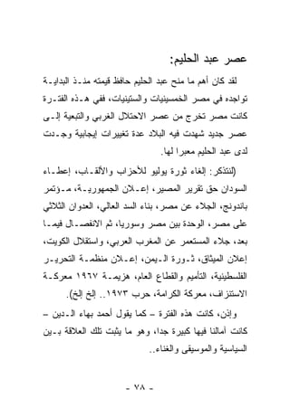 ‫ﻋﺼﺭ ﻋﺒﺩ ﺍﻟﺤﻠﻴﻡ:‬
‫ﻟﻘﺩ ﻜﺎﻥ ﺃﻫﻡ ﻤﺎ ﻤﻨﺢ ﻋﺒﺩ ﺍﻟﺤﻠﻴﻡ ﺤﺎﻓﻅ ﻗﻴﻤﺘﻪ ﻤﻨـﺫ ﺍﻟﺒﺩﺍﻴـﺔ‬
‫ﺘﻭﺍﺠﺩﻩ ﻓﻲ ﻤﺼﺭ ﺍﻟﺨﻤﺴﻴﻨﻴﺎﺕ ﻭﺍﻟﺴﺘﻴﻨﻴﺎﺕ، ﻓﻔﻲ ﻫـﺫﻩ ﺍﻟﻔﺘـﺭﺓ‬
‫ﻜﺎﻨﺕ ﻤﺼﺭ ﺘﺨﺭﺝ ﻤﻥ ﻋﺼﺭ ﺍﻻﺤﺘﻼل ﺍﻟﻐﺭﺒﻲ ﻭﺍﻟﺘﺒﻌﻴﺔ ﺇﻟـﻰ‬
‫ﻋﺼﺭ ﺠﺩﻴﺩ ﺸﻬﺩﺕ ﻓﻴﻪ ﺍﻟﺒﻼﺩ ﻋﺩﺓ ﺘﻐﻴﻴﺭﺍﺕ ﺇﻴﺠﺎﺒﻴﺔ ﻭﺠـﺩﺕ‬
                                ‫ﻟﺩﻯ ﻋﺒﺩ ﺍﻟﺤﻠﻴﻡ ﻤﻌﺒﺭﺍ ﻟﻬﺎ.‬
                                      ‫‪‬‬
‫)ﻟﻨﺘﺫﻜﺭ: ﺇﻟﻐﺎﺀ ﺜﻭﺭﺓ ﻴﻭﻟﻴﻭ ﻟﻸﺤﺯﺍﺏ ﻭﺍﻷﻟﻘـﺎﺏ، ﺇﻋﻁـﺎﺀ‬
‫ﺍﻟﺴﻭﺩﺍﻥ ﺤﻕ ﺘﻘﺭﻴﺭ ﺍﻟﻤﺼﻴﺭ، ﺇﻋـﻼﻥ ﺍﻟﺠﻤﻬﻭﺭﻴـﺔ، ﻤـﺅﺘﻤﺭ‬
‫ﺒﺎﻨﺩﻭﻨﺞ، ﺍﻟﺠﻼﺀ ﻋﻥ ﻤﺼﺭ، ﺒﻨﺎﺀ ﺍﻟﺴﺩ ﺍﻟﻌﺎﻟﻲ، ﺍﻟﻌﺩﻭﺍﻥ ﺍﻟﺜﻼﺜﻲ‬
‫ﻋﻠﻰ ﻤﺼﺭ، ﺍﻟﻭﺤﺩﺓ ﺒﻴﻥ ﻤﺼﺭ ﻭﺴﻭﺭﻴﺎ، ﺜﻡ ﺍﻻﻨﻔﺼـﺎل ﻓﻴﻤـﺎ‬
‫ﺒﻌﺩ، ﺠﻼﺀ ﺍﻟﻤﺴﺘﻌﻤﺭ ﻋﻥ ﺍﻟﻤﻐﺭﺏ ﺍﻟﻌﺭﺒﻲ، ﻭﺍﺴﺘﻘﻼل ﺍﻟﻜﻭﻴﺕ،‬
‫ﺇﻋﻼﻥ ﺍﻟﻤﻴﺜﺎﻕ، ﺜـﻭﺭﺓ ﺍﻟـﻴﻤﻥ، ﺇﻋـﻼﻥ ﻤﻨﻅﻤـﺔ ﺍﻟﺘﺤﺭﻴـﺭ‬
‫ﺍﻟﻔﻠﺴﻁﻴﻨﻴﺔ، ﺍﻟﺘﺄﻤﻴﻡ ﻭﺍﻟﻘﻁﺎﻉ ﺍﻟﻌﺎﻡ، ﻫﺯﻴﻤـﺔ ٧٦٩١ ﻤﻌﺭﻜـﺔ‬
      ‫ﺍﻻﺴﺘﻨﺯﺍﻑ، ﻤﻌﺭﻜﺔ ﺍﻟﻜﺭﺍﻤﺔ، ﺤﺭﺏ ٣٧٩١.. ﺇﻟﺦ ﺇﻟﺦ(.‬
‫ﻭﺇﺫﻥ، ﻜﺎﻨﺕ ﻫﺫﻩ ﺍﻟﻔﺘﺭﺓ – ﻜﻤﺎ ﻴﻘﻭل ﺃﺤﻤﺩ ﺒﻬﺎﺀ ﺍﻟـﺩﻴﻥ –‬
‫ﻜﺎﻨﺕ ﺁﻤﺎﻟﻨﺎ ﻓﻴﻬﺎ ﻜﺒﻴﺭﺓ ﺠﺩﺍ، ﻭﻫﻭ ﻤﺎ ﻴﺜﺒﺕ ﺘﻠﻙ ﺍﻟﻌﻼﻗﺔ ﺒـﻴﻥ‬
                              ‫‪‬‬
                             ‫ﺍﻟﺴﻴﺎﺴﻴﺔ ﻭﺍﻟﻤﻭﺴﻴﻘﻰ ﻭﺍﻟﻐﻨﺎﺀ..‬


                      ‫- ٨٧ -‬
 