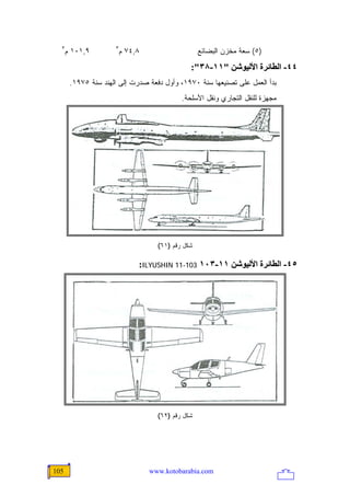 ‫٣‬                  ‫٣‬
      ‫٩,١٠١ ﻡ‬         ‫٨,٤٧ ﻡ‬                      ‫)٥( ﺴﻌﺔ ﻤﺨﺯﻥ ﺍﻟﺒﻀﺎﺌﻊ‬
                                              ‫٤٤- اﻟﻄﺎﺋﺮة اﻷﻟﻴﻮﺷﻦ "١١-٨٣":‬
       ‫ﺒﺩﺃ ﺍﻟﻌﻤل ﻋﻠﻰ ﺘﺼﻨﻴﻌﻬﺎ ﺴﻨﺔ ٠٧٩١، ﻭﺃﻭل ﺩﻓﻌﺔ ﺼﺩﺭﺕ ﺇﻟﻰ ﺍﻟﻬﻨﺩ ﺴﻨﺔ ٥٧٩١.‬
                                           ‫ﻤﺠﻬﺯﺓ ﻟﻠﻨﻘل ﺍﻟﺘﺠﺎﺭﻱ ﻭﻨﻘل ﺍﻷﺴﻠﺤﺔ.‬




                                   ‫ﺸﻜل ﺭﻗﻡ )١٦(‬

                             ‫٥٤- اﻟﻄﺎﺋﺮة اﻷﻟﻴﻮﺷﻦ ١١-٣٠١ 301-11 ‪:ILYUSHIN‬‬




                                   ‫ﺸﻜل ﺭﻗﻡ )٢٦(‬




‫501‬                             ‫‪www.kotobarabia.com‬‬
 
