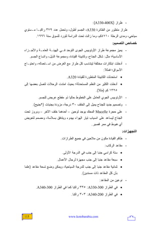 ‫- ﻁﺭﺍﺯ )‪:(A330-400X‬‬
‫ﻁﺭﺍﺯ ﻤﺘﻁﻭﺭ ﻤﻥ ﺍﻟﻁﺎﺌﺭﺓ 033‪ ،A‬ﺍﻟﺠﺴﻡ ﺃﻁﻭل، ﻭﺘﺤﻤل ﻋﺩﺩ ٩٧٣ ﺭﺍﻜ ‪‬ـﺎ ﻤـﺴﺘﻭﻱ‬
         ‫ﺒ‬
          ‫ﺴﻴﺎﺤﻲ، ﻭﻤﺩﻯ ﺍﻟﺭﺤﻠﺔ ٠١٧٤ﻜﻡ، ﻭﻤﺎ ﺯﺍﻟﺕ ﺘﺤﺕ ﺍﻟﺩﺭﺍﺴﺔ ﻟﺘﻭﺭﺩ ﻟﻠﺴﻭﻕ ﺴﻨﺔ ٦٩٩١.‬
                                                                     ‫ﺥﺼﺎﺋﺺ اﻟﺘﺼﻤﻴﻢ:‬
‫- ﻴﻤﻴﺯ ﻤﺠﻤﻭﻋﺔ ﻁﺭﺍﺯ ﺍﻷﻭﺘﻭﺒﻴﺱ ﺍﻟﺠﻭﻯ ﺍﻟﺘﻭﺤﺩ ﻓـﻲ ﺍﻟﻬﻴﺌـﺔ ﺍﻟﻌﺎﻤـﺔ ﻭﺍﻷﺠـﺯﺍﺀ‬
      ‫ﺍﻷﺴﺎﺴﻴﺔ؛ ﻤﺜل: ﺸﻜل ﺍﻟﺠﻨﺎﺡ، ﻭﻜﺎﺒﻴﻨﺔ ﺍﻟﻘﻴﺎﺩﺓ، ﻭﻤﺠﻤﻭﻋﺔ ﺍﻟﺫﻴل، ﻭﺍﺘﺴﺎﻉ ﺍﻟﺠﺴﻡ.‬
‫- ﺃﺩﺨﻠﺕ ﺍﺒﺘﻜﺎﺭﺍﺕ ﻤﺨﺘﻠﻔﺔ ﻟﻴﺘﻨﺎﺴﺏ ﻜل ﻁﺭﺍﺯ ﻤﻊ ﺍﻟﻐﺭﺽ ﻤﻥ ﺍﺴـﺘﻌﻤﺎﻟﻪ، ﻭﺍﺤﺘﻴـﺎﺝ‬
                                                              ‫ﺍﻷﺴﻭﺍﻕ؛ ﻓﻤﺜﻼ:‬
                                                               ‫ﹰ‬
                                  ‫• ﺍﺴﺘﺤﺩﺜﺕ ﺍﻟﻜﺎﺒﻴﻨﺔ ﺍﻟﻤﺘﻁﻭﺭﺓ ﻟﻠﻘﻴﺎﺩﺓ 023‪.A‬‬
‫• ﺃﺩﺨﻠﺕ ﺍﻟﻜﺜﻴﺭ ﻤﻥ ﺍﻟﻨﻅﻡ ﺍﻟﻤﺴﺘﺤﺩﺜﺔ؛ ﺒﺤﻴﺙ ﺍﻤﺘﺩﺕ ﺍﻟﺭﺤﻼﺕ ﻟﺘﺼل ﺒﻌﻀﻬﺎ ﺇﻟﻰ‬
                                                        ‫٥٢٣١ ﻜﻡ )ﻤﺜﻼ(.‬
                                                          ‫ﹰ‬
            ‫- ﺍﻷﻭﺘﻭﺒﻴﺱ ﺍﻟﺠﻭﻱ ﺍﻟﻌﺎﻤل ﻋﻠﻰ ﺍﻟﺨﻁﻭﻁ ﺤﺎﻟ ‪‬ﺎ ﺫﻭ ﻤﻘﻁﻊ ﻋﺭﻴﺽ ﻟﻠﺠﺴﻡ.‬
                                 ‫ﻴ‬
        ‫- ﻭﺘﺼﻤﻴﻡ ﺠﺩﻴﺩ ﻟﻠﺠﻨﺎﺡ ﻴﻤﻴل ﺇﻟﻰ ﺍﻟﺨﻠﻑ ٠٣ ﺩﺭﺠﺔ، ﻤﺯﻭﺩﺓ ﺒﺠﻨﺒﺎﺕ )٢ﺠﻨﻴﺢ(.‬
‫- ﻋﻠﻰ ﺤﺠﺭﺓ ‪ Macelle‬ﺍﻟﻤﺤﻙ ﻴﻭﺠﺩ ﻟﻭﺤﻴﻥ – ﺃﺤﺩﻫﻤﺎ ﺨﻠﻑ ﺍﻵﺨﺭ – ﻭﺒﺭﻭﺯ ﺘﺤﺕ‬
‫ﺍﻟﺠﻨﺎﺡ ﻟﻴﺴﺎﻋﺩ ﻋﻠﻰ ﺍﻨﺴﻴﺎﺏ ﺘﻴﺎﺭ ﺍﻟﻬﻭﺍﺀ ﺒﻬﺩﻭﺀ ﻭﻴﺘﺩﻓﻕ ﺒﺴﻼﺴﺔ، ﻭﻤﺼﻤﻡ ﻟﺘﻌﻭﻴﺽ‬
                                                     ‫ﺃﻱ ﻫﺒﻭﻁ ﻓﻲ ﻤﻤﺭ ﻗﺼﻴﺭ.‬
                                                                                ‫اﻟﺘﺠﻬﻴﺰات:‬
                             ‫- ﻁﺎﻗﻡ ﺍﻟﻘﻴﺎﺩﺓ ﻤﻜﻭﻥ ﻤﻥ ﻤﻼﺤﻴﻥ ﻓﻲ ﺠﻤﻴﻊ ﺍﻟﻁﺭﺍﺯﺍﺕ.‬
                                                               ‫- ﻤﻘﺎﻋﺩ ﺍﻟﺭﻜﺎﺏ:‬
                              ‫• ﺴﺘﺔ ﻜﺭﺍﺴﻲ ﺠﻨ ‪‬ﺎ ﺇﻟﻰ ﺠﻨﺏ ﻓﻲ ﺍﻟﺩﺭﺠﺔ ﺍﻷﻭﻟﻰ.‬
                                                        ‫ﺒ‬
                          ‫• ﺴﺒﻌﺔ ﻤﻘﺎﻋﺩ ﺠﻨ ‪‬ﺎ ﺇﻟﻰ ﺠﻨﺏ ﻤﺠﻬﺯﺓ ﻟﺭﺠﺎل ﺍﻷﻋﻤﺎل.‬
                                                       ‫ﺒ‬
‫• ﺜﻤﺎﻨﻴﺔ ﻤﻘﺎﻋﺩ ﺠﻨ ‪‬ﺎ ﺇﻟﻰ ﺠﻨﺏ ﻟﻠﺩﺭﺠﺔ ﺍﻟﺴﻴﺎﺤﻴﺔ، ﻭﻴﻤﻜﻥ ﻭﻀﻊ ﺘﺴﻌﺔ ﻤﻘﺎﻋﺩ )ﻋﻠ ‪‬ﺎ‬
 ‫ﻤ‬                                                    ‫ﺒ‬
                                             ‫ﺒﺄﻥ ﻜل ﺍﻟﻤﻘﺎﻋﺩ ﺫﺍﺕ ﻤﺴﻨﺩﻴﻥ(.‬
                                                           ‫- ﻨﻭﻋﻴﻥ ﻤﻥ ﺍﻟﻤﻘﺎﻋﺩ:‬
          ‫• ﻓﻲ ﺍﻟﻁﺭﺍﺯ 003-033‪ ٣٣٥ :A‬ﺭﺍﻜ ‪‬ﺎ ﻜﻤﺎ ﻓﻲ ﺍﻟﻁﺭﺍﺯ 003-043‪.A‬‬
                                   ‫ﺒ‬
                                      ‫• ﻓﻲ ﺍﻟﻁﺭﺍﺯ 002-043‪ ٣٠٣ :A‬ﺭﺍﻜ ‪‬ﺎ.‬
                                        ‫ﺒ‬




‫511‬                                ‫‪www.kotobarabia.com‬‬
 