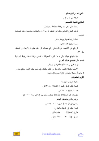 ‫- ﺙﻤﻦ اﻟﻄﺎﺋﺮة اﻟﻮاﺣﺪة:‬
                                                         ‫٥,٤٣ ﻤﻠﻴﻭﻥ ﺩﻭﻻﺭ.‬
                                                           ‫اﻟﻤﻼﻡﺢ اﻟﻌﺎﻡﺔ ﻟﻠﺘﺼﻤﻴﻢ:‬
                                  ‫ﺃﺠﻨﺤﺔ ﻋﻠﻰ ﺸﻜل ﺩﻟﺘﺎ ﺭﻗﻴﻘﺔ، ﻤﻘﻁﻌﺔ ﻤﺤﺩﻭﺩﺏ.‬
‫ﻁﺭﻑ ﺍﻟﺠﻨﺎﺡ ﺍﻷﻤﺎﻤﻲ ﻤﺎﺌل ﺇﻟﻰ ﺍﻟﺨﻠﻑ ﺒﺯﺍﻭﻴﺔ ٥٨، ﻭﺍﻟﺠﻨﺎﺤﻴﻥ ﻤﻨﺩﻤﺠﻴﻥ ﻋﻨﺩ ﺍﺘﺼﺎﻟﻬﻤﺎ‬
                                                                               ‫ﺒﺎﻟﺠﺴﻡ.‬
                                              ‫ﺘﺤﻤل ﺃﺭﺒﻌﺔ ﺼﻭﺍﺭﻴﺦ ﺠﻭ- ﺠﻭ.‬
                                                     ‫ﻤﺯﻭﺩﺓ ﺒﺠﻬﺎﺯ ﻗﻴﺎﺩﺓ ﺫﺍﺘﻲ.‬
‫ﺍﻟﺭﻭﺍﻓﻊ ﻓﻲ ﺍﻷﺠﻨﺤﺔ، ﻓﻲ ﻜل ﺠﻨﺎﺡ ﺭﺍﻓﻊ ﻴﺘﺤﺭﻙ ﺇﻟﻰ ﺃﻋﻠﻰ ﺤﺘﻰ ٦٥١، ﻭﺇﻟـﻰ ﺃﺴـﻔل‬
                                                                          ‫ﺤﺘﻰ ٥٢.‬
‫ﻤﺜﺒﺕ ﺃﻟﻭﺍﺡ ﻁﻭﻟﻴﺔ ﻋﻠﻰ ﻤﺩﺨل ﺍﻟﻬﻭﺍﺀ ﻟﻠﻤﺤﺭﻜﺎﺕ، ﻓﺘﻨﺸﺊ ﺩﻭﺍﻤﺎﺕ ﻋﻨﺩ ﺯﺍﻭﻴﺔ ﺍﻟﻬﺒـﻭﻁ‬
                                                  ‫ﺘﺴﺎﻋﺩ ﻋﻠﻰ ﺘﺼﺤﻴﺢ ﺤﺭﻜﺔ ﺍﻟﻌﺭﻭﺝ.‬
                                      ‫ﻴﻭﺠﺩ ﻓﻭﻕ ﻭﺘﺤﺕ ﺍﻷﺠﻨﺤﺔ ﻓﺭﺍﻤل ﻫﻭﺍﺌﻴﺔ.‬
‫ﺍﻷﺠﻨﺤﺔ ﻤﺸﻜﻠﺔ ﺘﺸﻜﻴل ﺴﺎﻨﺩﻭﻴﺘﺵ، ﻭﺍﻟﻘﻠﺏ ﻤﺸﻜل ﻋﻠﻰ ﻫﻴﺌﺔ ﺨﻠﻴﺔ ﺍﻟﻨﺤل ﻤﻐﻁﻰ ﺒﻐﻴـﺭ‬
                                     ‫ﻜﺭﺒﻭﻨﻲ ﺃﻭ ﺴﺒﻴﻜﺔ ﺨﻔﻴﻔﺔ، ﻭﺍﻟﺩﻓﻌﺔ ﻤﻥ ﺴﺒﺎﺌﻙ ﺨﻔﻴﻔﺔ.‬
                                                                  ‫اﻟﻘﻮى اﻟﻤﺘﺤﺮآﺔ:‬
                                                       ‫ﻤﺤﺭﻙ ﺘﺭﺒﻴﻨﻲ ﺒﻤﺭﻭﺤﺔ‬
                                ‫ﺍﻟﺴﻌﺔ ﺍﻟﻜﻠﻴﺔ ﻟﻠﻭﻗﻭﺩ ﻟﻠﻁﺭﺍﺯ 0002‪ ٣٩٨٠ C‬ﻟﺘﺭ.‬
                                                   ‫٠٠٠٢ ‪ ٣٨٧٠ BNA‬ﻟﺘﺭ.‬
       ‫ﺒﺎﻹﻀﺎﻓﺔ ﺇﻟﻰ ﺍﺴﺘﻌﺩﺍﺩﺍﺕ ﻟﺨﺯﺍﻨﺎﺕ ﻴﺘﺨﻠﺹ ﻤﻨﻬﺎ ﻓﻭﺭ ﻓﺭﺍﻏﻬﺎ ﺴﻌﺔ ٠٠٣١ ﻟﺘﺭ.‬
                                                ‫ﻤﻭﻀﻭﻋﺔ ﻓﻲ ﻤﻨﺘﺼﻑ ﺍﻟﺠﺴﻡ.‬
                                   ‫ﻭﻴﺘﺩﻟﻰ ﻤﻥ ﻜل ﺠﻨﺎﺡ ﺨﺯﺍﻥ ﺴﻌﺔ ٠٠٧١ ﻟﺘﺭ.‬
                                             ‫ﺍﻟﺴﻌﺔ ﺍﻟﻜﻠﻴﺔ ﻓﻲ ﺍﻟﺩﺍﺨل ﻭﺍﻟﺨﺎﺭﺝ:‬
                                          ‫٠٨٦٨ ﻟﺘﺭ.‬         ‫ﻟﻁﺭﺍﺯ ‪2000 C‬‬
                                          ‫٠٧٥٨ ﻟﺘﺭ.‬        ‫ﻟﻁﺭﺍﺯ ‪٢٠٠٠ B‬‬




‫811‬                            ‫‪www.kotobarabia.com‬‬
 