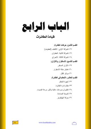 ‫ﺍﻟﺒﺎﺏ ﺍﻟﺮﺍﺑﻊ‬
        ‫‪l]†ñ^ŞÖ]<ì^éÎ‬‬

                            ‫اﻟﻘﺴﻢ اﻟﺜﺎﻡﻦ: ﺣﺮآﺎت اﻟﻄﺎﺋﺮة:‬
                ‫٦٢-ﺍﻟﺤﺭﻜﺔ ﺍﻷﻭﻟﻰ: ﺍﻻﻟﺘﻔﺎﻑ )ﺍﻟﻌﻁﻭﻑ(.‬
                         ‫٧٢-ﺍﻟﺤﺭﻜﺔ ﺍﻟﺜﺎﻨﻴﺔ: ﺍﻟﺨﻁﺭﺍﻥ.‬
                         ‫٨٢-ﺍﻟﺤﺭﻜﺔ ﺍﻟﺜﺎﻟﺜﺔ: ﺍﻻﻨﻌﺭﺍﺝ.‬
                         ‫اﻟﻘﺴﻢ اﻟﺘﺎﺱﻊ: اﻻﺱﺘﻘﺮار واﻻﺗﺰان:‬
                                ‫٩٢-ﺍﻻﺘﺯﺍﻥ ﺍﻟﻤﺴﺘﻘﺭ.‬
                           ‫٠٣-ﺍﺨﺘﺒﺎﺭ ﺤﺎﻟﺔ ﺍﻻﺴﺘﻘﺭﺍﺭ.‬
                                    ‫١٣-ﻤﺭﻜﺯ ﺍﻟﺜﻘل.‬
                         ‫اﻟﻘﺴﻢ اﻟﻌﺎﺷﺮ: اﻟﺘﺤﻜﻢ ﻓﻲ اﻟﻄﺎﺋﺮة:‬
                                  ‫٢٣-ﺃﺠﻬﺯﺓ ﺍﻟﺘﺤﻜﻡ.‬
                              ‫٣٣-ﻨﻅﺎﻡ ﺇﺩﺍﺭﺓ ﺍﻟﻁﺎﺌﺭﺓ.‬
        ‫٤٣-ﺍﻟﻁﻴﺭﺍﻥ ﺒﺴﺭﻋﺎﺕ ﻋﺎﻟﻴﺔ ﻭﺘﺄﺜﻴﺭ ﺴﺭﻋﺔ ﺍﻟﺼﻭﺕ.‬
                                ‫٥٣-ﺍﻟﻤﻭﺠﺔ ﺍﻟﺼﺎﺩﻤﺔ.‬
                                ‫٦٣-ﺤﺭﻜﺔ ﺍﻟﻬﻠﻴﻜﻭﺒﺘﺭ.‬




‫47‬        ‫‪www.kotobarabia.com‬‬
 