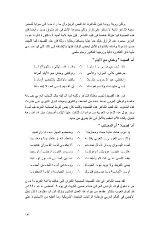 ‫ﻭﻟﻜﻥ ﺭﻭﻴﺩﺍ ﺭﻭﻴﺩﺍ ﺘﺒﻴﻥ ﻟﺸﺎﻋﺭﻨﺎ ﺍﻨﻪ ﻗﺒﺽ ﺍﻟﺭﻴﺢ ﻭﺃﻥ ﻤﺎ ﺭﺁﻩ ﻤﺎﺀﺍ ﻜﺎﻥ ﺴﺭﺍﺒﺎ ﻟﺘﺴﺘﻤﺭ‬
       ‫ﹰ‬          ‫ﹰ‬                                          ‫ﹰ‬      ‫ﹰ‬
‫ﺴﻔﻴﻨﺔ ﺍﻟﺸﺎﻋﺭ ﺘﺎﺌﻬﺔ ﻻ ﺘﺴﺘﻘﺭ ﻋﻠﻰ ﻗﺭﺍﺭ ﻭﻟﻜﻥ ﻴﺤﺩﻭﻫﺎ ﺍﻷﻤل ﻓﻰ ﻏﺩ ﻤﺸﺭﻕ ﺠﺩﻴﺩ. ﻭﺃﻴﻀﺎ ﻓﺈﻥ‬
                ‫ٍ‬       ‫ٍ‬
‫ﻫﺫﻩ ﺍﻟﻘﺼﻴﺩﺓ ﻟﻬﺎ ﻤﻨﺯﻟﺔ ﺨﺎﺼﺔ ﻓﻰ ﻗﻠﺏ ﺍﻟﺸﺎﻋﺭ. ﻓﺈﻥ ﺤﺒﻪ ﻻﺒﻨﺔ ﺃﺨﻴﻪ ﺍﻟـﺩﻜﺘﻭﺭﺓ ﺩﺍﻟﻴـﺎ ﻋﺒـﺩ‬
‫ﺍﻟﻌﺯﻴﺯ ﻤﺤﻤﻭﺩ ﻋﺒﺩ ﺍﻟﺭﺍﺯﻕ ﺨﺎﻟﺩ ﺤﺒﺎ ﻋﺫﺒﺎ ﻭﺼﺎﻓﻴﺎ ﻭﺨﺎﻟﺩﺍ ، ﻭﻟﺫﺍ ﻓﺈﻥ ﻫﺫﻩ ﺍﻟﻘﺼﻴﺩﺓ ﻜﻤﺎ ﺃﺜﻠﺠﺕ‬
                                 ‫ﹰ‬      ‫ﹰ‬      ‫ﹰ ﹰ‬
‫ﺼﺩﺭ ﺸﺎﻋﺭﻨﺎ ﻭﺃﻤﺩﺘﻪ ﺒﺎﻟﻨﺸﻭﺓ ﻭﺍﻷﻤل ﻟﺒﻌﺽ ﺍﻟﻭﻗﺕ ﻓﺈﻨﻬﺎ ﺒﺎﻹﻀﺎﻓﺔ ﺇﻟﻰ ﺫﻟﻙ ﻜﺎﻥ ﻟﻬﺎ ﺼـﺩﻯ‬
‫‪‬‬
                                     ‫ﻁﻴﺒﺎ ﻟﺩﻯ ﺍﻟﺩﻜﺘﻭﺭﺓ ﺩﺍﻟﻴﺎ ﻭﺯﻭﺠﻬﺎ ﺍﻟﺩﻜﺘﻭﺭ ﻭﺴﺎﻡ ﺴﻠﻤﻰ.‬
                                                                                  ‫ﹰ‬

                                                        ‫ﺃﻤﺎ ﻗﺼﻴﺩﺓ " ﻭﺤﺩﻱ ﻤﻊ ﺍﻷﻴﺎﻡ "‬
                                                          ‫‪ َ ‬‬      ‫‪‬‬
        ‫ـﺩ ﺃﻀ ـﻨ ِ ِﻨﻲ ـﺎ ﹶﻬﻡ َﻟﻭﺍﻨ ـﺎ‬
         ‫ﻭﻗـ َ ‪‬ـ ﹶﻴﺘ ﺒـ ﻟ ِ ﺃ ﹶـ‬             ‫∴‬    ‫‪‬ﺎﺫﺍ ﹸﺭﻴـﺩﻱ ِﻨـﻰ ‪‬ـﺎ ‪‬ﻨ ِـﺎ‬
                                                     ‫ﻴ ﺩﻴ‬        ‫ﻤ‬      ‫ﻤ ﺘ‬
        ‫ﻭ ﹶﺭﻜ ِﻨﻲ ‪‬ﺤﺩﻱ ﻤﻊ ﺍﻷ ‪‬ﺎﻡ َﺤ ‪‬ﺍ ﹶﺎ‬
         ‫ِ َﻴ ِ ﺃ ﺯ ﻨ‬         ‫ﺘ ﺘ ﻭ‬           ‫∴‬    ‫ﺠﺭﻋ ِﻨﻰ ﹶﺄﺱ ﺍﻟ ‪‬ﺭﺍﺭﺓ ﻭﺍ َﺴﻰ‬
                                                   ‫‪  ‬ﺘ ﻜ ‪ ‬ﻤ ِ ﻷ ‪‬‬
        ‫ﺒﺎﻟ ﹶﻴﺩ ﺒﺎﻷ ﹶﻼل ﺒﺎﻟ ﹶﺤﻁﻴﻡ ﺃﺯ ‪‬ﺎ ﹶـﺎ‬
          ‫ﻘ ِ ﻏ ِ ﺘ ِ َ ‪‬ﻤ ﻨ‬                  ‫∴‬    ‫ﻭَﺨﺫ ِﻨﻲ ﻋﺒﺭ ﺍﻟـﺩ ‪‬ﻭﺏ ‪‬ﻜـﺒﻼ‬
                                                   ‫ﹰ‬   ‫ﺭ ِ ﻤ‬      ‫‪ ‬‬   ‫ﺃ ﺘ‬
        ‫ﺃﻥ ﺃ ـﻴﻡ ـﻰ ﺍﻟﻌ ـﻼ ﺇﻨﺴ ـﺎ ﹶﺎ‬
         ‫َﻫـ ‪ ‬ﺇﻟـ ‪ ‬ـ ِ ﹾ ‪‬ـ ﻨ‬              ‫∴‬    ‫ﺇ ـﻲ ﺤ ـﺕ ﻭﻜ ـﻡ ﺘﻌ ـﺕ‬
                                                   ‫ِﻨـ ‪‬ﺎﻭﻟـ ﹸ ﹶـ ‪ ‬ﹶ ِﺒـ ﹸ‬

‫ﻓﺈﻥ ﻫﺫﻩ ﺍﻟﻘﺼﻴﺩﺓ ﺘﺠﺴﺩ ﻤﻌﺎﻨﺎﺓ ﺍﻟﺸﺎﻋﺭ ﻭﺘﺄﻟﻤﻪ ﻟﻤﺎ ﺁل ﺇﻟﻴﻪ ﺤﺎل ﺍﻟﺸﺒﺎﺏ ﺍﻟﻌﺭﺒﻲ ﺒﺼـﻔﺔ‬
‫ﺨﺎﺼﺔ ﻭﺍﻟﻭﻁﻥ ﺍﻟﻌﺭﺒﻲ ﺒﺼﻔﺔ ﻋﺎﻤﺔ ﻤﻥ ﺍﻟﻀﻌﻑ ﻭﺍﻟﺘﻔﺭﻕ ﻭﻫﻴﻤﻨﺔ ﺍﻟﺩﻭل ﺍﻟﻜﺒﺭﻯ ﻋﻠﻰ ﻤﻘﺩﺭﺍﺕ‬
‫ﻫﺫﻩ ﺍﻟﺸﻌﻭﺏ. ﻟﻘﺩ ﻜﺘﺏ ﺍﻟﺸﺎﻋﺭ ﻫﺫﻩ ﺍﻟﻘﺼﻴﺩﺓ ﻭﻜﺄﻨﻤﺎ ﻜﺎﻥ ﻴﺤﺱ ﻟﻔﺭﻁ ﺇﺤﺴﺎﺴﻪ ﺍﻟﻤﺭﻫـﻑ ﻟﻤـﺎ‬
‫ﻴﺩﻭﺭ ﺤﻭل ﻫﺫﻩ ﺍﻟﺸﻌﻭﺏ ﺍﻟﻌﺭﺒﻴﺔ ﻤﻥ ﻤﺅﺍﻤﺭﺍﺕ ﻜﺸﻔﺕ ﻋﻨﻬﺎ ﺍﻷﻴﺎﻡ ﻭﺃﺼﺒﺤﺕ ﺠﻠﻴـﺔ ﻭﺍﻀـﺤﺔ‬
                                ‫ﻟﻠﻌﻴﺎﻥ ﻭﻟﻜﻨﻪ ﺍﻷﻟﻡ ﺍﻟﻤﻔﻌﻡ ﺒﺎﻷﻤل ﻓﻲ ﻏﺩ ﻴﺸﺭﻕ ﻤﻥ ﺠﺩﻴﺩ.‬
                                                 ‫ٍ‬

                                                             ‫ﺃﻤﺎ ﻗﺼﻴﺩﺓ " ﺃﻡ ﺍﻟﻤﺼﺎﺌﺏ "‬
                                                               ‫ُ‪   ‬‬
      ‫ﻭ ‪‬ﻌﻀﻊ ﺍﻟ ‪‬ﻬل ‪‬ﻤـﺎ ﹶﺎ ﻭﺃ ‪‬ﺍ ِﻴ ﹶﺎ‬
       ‫ﻀ ‪ ‬ﺠ ُ ﺴ ﻨ ﺭﻀﻨ‬                        ‫∴‬    ‫‪‬ﺎ ‪‬ﺭﺏ ‪‬ﺎﻨﺕ ‪‬ﻠﻴﻨﺎ ِﻤﺎ ﹶﺎ ﻭ ‪‬ﺤﺎﺭ ِﻨﺎ‬
                                                     ‫ﻴ ﻋ ‪‬ﻫ ﹾﻋ ﺤ ﻨ ﻤ ﻤ‬
     ‫ﻭﺘ ‪‬ﻁﻡ ﺍﻟ ِـﺯ ‪‬ﺎ ِـﺭ ﹶﺎ ﻭ ‪‬ﺎ ِـﻴ ﹶﺎ‬
      ‫ﹶﺤ ‪ ‬ﻌ ‪ ‬ﺤ ﻀ ﻨ ﻤ ﻀ ﻨ‬                    ‫∴‬   ‫ﻭ ﹶﺸـﺒﺱ ﺍﻟ ‪‬ﺭﺒـﻲ ﺒـﺎﻟ ‪‬ﺭﺒﻲ ‪‬ﻘ ﹸﻠـﻪ‬
                                                  ‫‪ ‬ـ ﻌ ‪‬ﻴﺘ ‪‬‬           ‫ﺘ ـ ‪ ‬ﻌ‬
     ‫ﺃﻻ ﻴ ـﻲ ﻟﻨ ـﺎ ﺍﻟﻘ ـ ‪‬ﺁﻥ ‪‬ﺎﺩﻴﻨ ـﺎ‬
      ‫َ ﹶ ‪‬ﻜﻔـ ﹶ ﹶـ ﹸـ ﺭ ‪ ‬ﻫ ِ ‪ ‬ﹶـ‬           ‫∴‬   ‫ﻟﻤ ـﺎ ﺍﻟﻬ ـ ‪‬ﺍﻥ ﻭﻨ ـﺎﺭ ﺍﻟ ـﺫل ﹶﺤﺘ ـﺩﻡ‬
                                                  ‫ﹸ ِ ﺘ ﹶ ِ‪‬‬     ‫ِ ‪ ‬ـ ﹶ ‪ ‬ﻭ ‪ ‬ﹶـ ‪‬‬
     ‫ﻭﺴ ـﻤﺭ ﺍﻟﻘ ـﺩ َﺭﺠﻠﻨ ـﺎ ﻭﺃ ـ ِﻴ ﹶﺎ‬
      ‫‪‬ـ ‪  ‬ﹶ ﹶﻴـ ‪ ‬ﺃ ‪‬ﹸ ﹶـ َﻴـ ﺩ ﻨ‬          ‫∴‬   ‫‪‬ﺎﻨ ـﺕ ‪‬ﻠﻴ ـﺎ ‪‬ﺭﻭﺒﺘﻨ ـﺎ ﻭﻋﺯﺘﻨ ـﺎ‬
                                                   ‫ِ ‪ ‬ﹸ ﹶـ‬ ‫ﻫ ﹶـ ﹾ ﻋ ‪‬ﻨـ ﻋ ‪ ‬ﹸ ﹶـ‬
     ‫ﻋ ـﻴﻥ ﺍﻟﻤ ـﻰ ﻟﻠﻨ ـﻭﺭ ﺘﻬ ـﺩﻴ ﹶﺎ‬
      ‫‪‬ـ ‪ ‬ﻨـ ِ ﹸـ ِ ﹶ ِـ ﻨ‬                  ‫∴‬   ‫ﺠﻑ ﺍ ِﻠ ‪‬ﺎﻥ ‪‬ـﻥ ﺍﻟ ﹶـﻼ ِ ﻭﺃﺠﻔ َـﺕ‬
                                                  ‫‪ ‬ﱠ ﻟ ﺴ ‪ ‬ﻋ ‪ ‬ﻜ ﻡ َ ‪ ‬ﹶﻨ ﹾ‬
                                                    ‫ْﹶ‬
     ‫ﻭ ‪‬ــﺩﻋﻲ َﻨــﻪ ﻟﻠ ‪‬ــﻕ َﻤﻴ ﹶــﺎ‬
        ‫‪ ‬ﺤ ِﺁ ﻨ‬          ‫ﺃ‬      ‫ﻴ‬            ‫∴‬   ‫‪‬ﺒﻐﻲ ﺍﻟ ﹸﻭﻴﺕ ﻭﻻ ‪‬ﺭﻴﺩ ﹶﻬـﺎ ﺍﻟ ‪‬ﻴـﺎﺓ‬
                                                  ‫ﺤ ﹶ‬         ‫ﻴ ‪ ‬ﻟ‬     ‫ﻜ ﹶ‬        ‫ﻴ‬
     ‫‪‬ﻤ ـﺯ ﺍﻟ ِﻴﺎﻨ ـﺔ ﻭﺍﻷﻨ ـﺎ ﺍﻟ ‪‬ﺠﻨﻭﻨ ـﺎ‬
      ‫ِ َ ﹶـ ﻤ ﹶ ـ‬             ‫ﺭ ‪ ‬ﺨ‬          ‫∴‬   ‫ﺃ ـﻥ ﺍﻷﻤ ـﺔ ﻴ ـﺎ ﺼ ـ ‪‬ﻴﻡ ﻓﺈﻨ ـﻙ‬
                                                  ‫َﻴـ ‪ ‬ﺎﻨـ ﹶ ‪‬ـ ‪‬ـ ﺩ ‪ِ ‬ـ ‪‬‬

‫ﻟﻘﺩ ﺠﺴﺩ ﺍﻟﺸﺎﻋﺭ ﻓﻰ ﻫﺫﻩ ﺍﻟﻘﺼﻴﺩﺓ ﺍﻟﻤﺼﻴﺒﺔ ﺍﻟﻜﺒﺭﻯ ﺍﻟﺘﻰ ﺤﺎﻗﺕ ﺒﺎﻷﻤﺔ ﺍﻟﻌﺭﺒﻴـﺔ ﻤـﻥ‬
‫ﺠﺭﺍﺀ ﺩﺨﻭل ﻗﻭﺍﺕ ﺍﻟﺭﺌﻴﺱ ﺍﻟﻌﺭﺍﻗﻰ ﺼﺩﺍﻡ ﺤﺴﻴﻥ ﺍﻟﻜﻭﻴﺕ ﻓﻰ ﻴﻭﻡ ٢ ﺃﻏﺴﻁﺱ ﻋـﺎﻡ ٠٩٩١ﻡ.‬
‫ﻟﻘﺩ ﺘﻔﺭﻕ ﺍﻟﻌﺭﺏ ﻭﺘﻨﺎﺜﺭ ﻋﻘﺩﻫﻡ ﻤﻥ ﺠﺭﺍﺀ ﻫﺫﺍ ﺍﻟﻌﻤل ﺍﻟﻤﺸﻴﻥ ﻭﺘﺭﻙ ﺍﻟﺒـﺎﺏ ﻤﻔﺘﻭﺤـﺎ ﻟﻠﺘـﺩﺨل‬
        ‫ﹰ‬
‫ﺍﻷﺠﻨﺒﻲ ﻓﻰ ﺍﻟﻌﺎﻟﻡ ﺍﻟﻌﺭﺒﻲ ﺒﺯﻋﺎﻤﺔ ﺍﻟﻭﻻﻴﺎﺕ ﺍﻟﻤﺘﺤﺩﺓ ﺍﻷﻤﺭﻴﻜﻴﺔ ﻭﻤﺎ ﺃﻋﻘﺒﻪ ﻤﻥ ﺍﻻﺴﺘﺤﻭﺍﺫ ﻋﻠﻰ‬



‫٣١‬
 