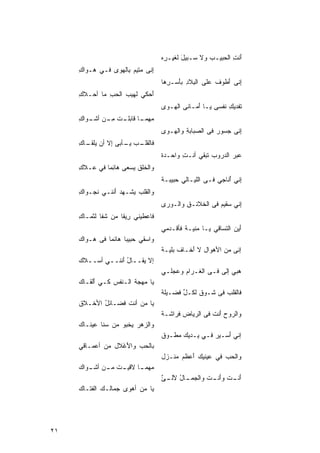 ‫ﺃﻨﺕ ﺍﻟ ‪‬ﺒﻴـﺏ ﻭﻻ ‪‬ـﺒﻴل ﻟﻐ ِـ ِﻩ‬
                                      ‫ﺴ َ ﹶﻴ ﺭ‬         ‫‪‬‬   ‫َ ِ ﺤ‬
     ‫ِﻨﻰ ﻤ ﹶﻴﻡ ِﺎﻟﻬﻭﻯ ﻓـﻲ ‪‬ـ ‪‬ﺍﻙ‬
     ‫ﻫ ﻭ ِ‬      ‫ﺇ ‪‬ﺘ ‪ ‬ﺒ ‪ ‬‬
                                     ‫ِﻨﻰ ﺃﻁﻭﻑ ﻋﻠﻰ ﺍﻟ ِﻼﺩ ﺒَﺴـ ِﻫﺎ‬
                                       ‫‪ ‬ﺒ ِ ﺄ ﺭ‬         ‫ﹸ‬  ‫ﺇ َ‬
     ‫ﺃ ‪‬ﻜﻲ ﻟﹶﻬﻴﺏ ﺍﻟﺤﺏ ﻤﺎ ﺃ ‪‬ـﻼ ِ‬
     ‫‪  ِ  ‬ﺤ ﹶﻙ‬            ‫َﺤ‬
                                     ‫ﹸﻔﺩﻴﻙ ﹶﻔﺴ ِ ‪‬ـﺎ َﻤـﺎﻨﻰ ﺍﻟ ‪‬ـﻭﻯ‬
                                     ‫‪‬‬  ‫‪ ‬ﻬ‬       ‫ﺘ ِﻨ ﻰﻴ ﺃ‬
     ‫‪‬ﻬﻤ ـﺎ ﻗ ـﺕ ﻤ ـﻥ ﺃﺸ ـ ‪‬ﺍﻙ‬
     ‫ﻤ ‪‬ـ ﹶﺎﺒﻠـ ﹸ ِـ ‪ ‬ﹶـ ﻭ ِ‬
                                     ‫ِﻨﻰ ‪‬ﺴﻭﺭ ﻓﻰ ﺍﻟ ‪‬ﺒﺎﺒﺔ ﻭﺍﻟ ‪‬ـﻭﻯ‬
                                     ‫‪‬‬  ‫ﺼ ِ ﻬ‬             ‫ﺇ ﺠ ‪‬‬
     ‫ﻓﺎﻟﻘ ـﺏ ﻴ ـﺄﺒﻰ ﺇﻻ ﺃﻥ ‪‬ﻠﻘ ـﺎﻙ‬
     ‫ﹶﻠـ ‪ ‬ـ ‪  ِ ‬ﻴ ﹶـ ِ‬
                                     ‫ﹰ‬
                                     ‫‪‬ﺒﺭ ﺍﻟﺩ ‪‬ﻭﺏ ﹶﺒﻘﻲ ﺃ ﹶـﺕ ‪‬ﺍﺤـﺩﺓ‬
                                          ‫ﻨ ِﻭ‬       ‫ﻋ ‪ ‬ﺭ ‪‬ﺘ‬
     ‫ﻭﺍﻟ ﹶﻠﻕ ﻴ ‪‬ﻌﻰ ‪‬ﺎ ِﻤﺎ ﻓﻲ ‪‬ـﻼ ِ‬
     ‫ﻋ ﹶﻙ‬     ‫ﺨ ﹸ ﺴ ﻫﺌ ﹰ‬
                                     ‫ِﻨﻲ ُﻨﺎﺠﻲ ﻓـﻰ ﺍﻟﹶﻴـﺎﻟﻲ ‪‬ﺒﻴﺒـﺔ‬
                                     ‫ﹰ‬    ‫ﺤ‬      ‫ﻠ‬           ‫ﺇ ﺃ‬
     ‫ﻭﺍﻟ ﹶﻠﺏ ﻴ ﹶـﻬﺩ ﺃﻨﻨـﻲ ﹶﺠـ ‪‬ﺍﻙ‬
     ‫ﻨ ﻭ ِ‬       ‫ﻘ ‪ ‬ﺸ ‪َ ‬‬
                                     ‫ِﻨﻲ ‪‬ﻘﻴﻡ ﻓﻰ ﺍﻟ ﹶﻼﺌـﻕ ﻭﺍﻟـ ‪‬ﺭﻯ‬
                                     ‫ﻭ ‪‬‬      ‫ِ‬   ‫ﺨ‬       ‫ﺇ ﺴ ‪‬‬
     ‫ﻓﹶﻋﻁﻴﻨﻲ ِﻴﻘﺎ ﻤﻥ ﹶﻔﺎ ﻟﺜ ‪‬ـﺎﻙ‬
     ‫ﺸ ﹸ ﹾﻤ ِ‬       ‫ﺭ ﹰ‬       ‫ﺎ‬
                                     ‫ﺃﻴﻥ ﺍﻟ ﹶﺴﺎﻗﻲ ‪‬ـﺎ ‪‬ﻨﻴـﺔ ﻓﺄﻗﹾـﺩﻤﻲ‬
                                              ‫ﻴ ﻤ ﹶ‬         ‫َ ‪ ‬ﺘ‬
     ‫ﻭﺍﺴﻘﻲ ‪‬ﺒﻴﺒﺎ ‪‬ﺎﺌﻤﺎ ﻓﻰ ‪‬ـ ‪‬ﺍﻙ‬
       ‫ﻫ ﻭ‬     ‫ﺤ ﹰ ﻫ ﹰ‬
                                     ‫ﺇﻨﻰ ﻤﻥ ﺍﻷ ‪‬ﻭﺍل ﻻ َﺨـﺎﻑ ﺒﹶﻴـ ﹰ‬
                                     ‫ﹸ ﻠ ﺔ‬      ‫ﺃ‬      ‫‪ ‬ﻫ‬
     ‫ﺇﻻ ‪‬ﻘــﺎ ُ َﻨﻨــﻲ ﺃ ‪‬ــ ﹶﻙ‬
      ‫ﺴ ﻼ‬          ‫لﺃ‬      ‫ﻴ‬
                                     ‫‪‬ﺒﻲ‪ ‬ﺇﻟﻰ ﻓـﻰ ﺍﻟ ﹶـﺭﺍﻡ ﻭﻋ ‪‬ﻠـﻲ‬
                                        ‫‪‬ﺠ‬       ‫ﻐ‬        ‫‪‬‬      ‫ﻫ‬
     ‫‪‬ﺎ ‪‬ﻬﺠﺔ ﺍﻟـ ﹶﻔﺱ ﹶـﻲ َﻟ ﹶـﺎﻙ‬
        ‫ﺃﻘ‬     ‫ﻜ‬   ‫ﻴ ﻤ ﹶ ﻨ‬
                                     ‫ﻓﹶﺎﻟﻘﻠﺏ ﻓﻰ ﹶـﻭﻕ ﹸﻜـ ﱢ ﹶﻀـﻴﻠﺔ‬
                                          ‫ﻟ لﻓ‬       ‫ﺸ‬    ‫ﹶ ‪‬‬
     ‫‪‬ﺎ ﻤ ‪ ‬ﺃ ﹶﺕ ﻓ ‪‬ـﺎﺌل ﺍﻷ ﹶـﻼﻕ‬
        ‫ﻴ ‪‬ﻥ ﻨ ﻀ ُ ﺨ‬
                                     ‫ﻭﺍﻟﺭﻭﺡ َﻨﺕ ﻓﻰ ﺍﻟﺭ ‪‬ﺎﺽ ﻓ ‪‬ﺍﺸـﺔ‬
                                     ‫ﹰ‬   ‫ﺭ‬     ‫ﻴ‬          ‫‪‬ﺃ‬
     ‫ﻭﺍﻟ ‪‬ﻫﺭ ‪‬ﺨﺒﻭ ﻤﻥ ﺴﻨﹶﺎ ‪‬ﻴ ﹶـﺎﻙ‬
        ‫‪ ‬ﻋﻨ‬            ‫ﺯ ‪ ‬ﻴ‬
                                     ‫ﺇﻨﻲ َﺴـﻴﺭ ﻓـﻲ ‪‬ـﺩﻴﻙ ‪‬ﻁـﻭ ﹲ‬
                                     ‫ﻤ ‪‬ﻕ‬       ‫ﻴ‬     ‫‪‬‬   ‫ﺃ‬
     ‫ﺒﺎﻟ ‪‬ﺏ ﻭﺍﻷ َﻼل ﻤﻥ ﺃﻋ ‪‬ـﺎﻗﻲ‬
         ‫ﻤ‬         ‫َﻏ‬
                   ‫ﹾ‬      ‫ﺤ‬
                                     ‫ﻭﺍﻟﺤﺏ ﻓﻲ ‪‬ﻴﻨﻴﻙ َﻋﻅﻡ ‪‬ﻨـﺯل‬
                                         ‫ﺃ ‪ ‬ﻤ‬      ‫ﻋ‬    ‫‪‬‬
     ‫‪‬ﻬﻤ ـﺎ ﻻ ﹶﻴ ـﺕ ﻤ ـﻥ ﺃﺸ ـﻭﺍﻙ‬
        ‫ﻤ ‪‬ـ ﻗ ﹸ ـ ﹶ ـ‬
                                     ‫ﺃ ـﺕ ﻭﺃ ـﺕ ﻭﺍﻟﺠﻤ ـﺎل ـﺊ‬
                                     ‫‪ ‬ـ ُ ﻵﻟـ ٌ‬  ‫َﻨـ‬   ‫َﻨـ‬
     ‫ﻴﺎ ﻤ ‪ ‬ﺃﻫﻭﻯ ‪‬ﻤﺎﻟـﻙ ﺍﻟ ﹶﺘـﺎﻙ‬
         ‫ﻔ‬         ‫‪ ‬ﺠ‬    ‫‪ ‬ﻥ‬




‫١٢‬
 