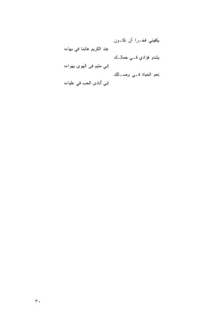 ‫‪‬ﻜ ِﻴﻨﻲ ﻓﺨﹾـﺭﹰ َﻥ ﺘ ﹸـﻭﻥ‬
                                    ‫ﺍ ﺃ ﹶﻜ ‪‬‬       ‫ﹶ‬    ‫ﻴﻔ‬
     ‫ِﻨﺩ ﺍﻟ ﹶﺭﻴﻡ ‪‬ﺎ ِﻤﺎ ﻓﻲ ‪‬ﻬﺎ ‪‬ﻩ‬
      ‫ﺒ ﺀ‬      ‫ﻋ ‪ ‬ﻜ ‪ ‬ﻫﺌ ﹰ‬
                                    ‫‪‬ﺸﹾ ‪‬ﻭ ﹸﺅﺍﺩﻱ ﻓـﻲ ‪‬ﻤﺎِـﻙ‬
                                    ‫ﺠ ﻟ ‪‬‬          ‫ﻴ ﺩ ﻓ‬
     ‫ﺇﻨﻲ ‪‬ﺘﻴﻡ ﻓﻰ ﺍﻟﻬﻭﻯ ﺒﻬ ‪‬ﺍ ‪‬ﻩ‬
      ‫‪ ِ  ‬ﻭ ﺀ‬       ‫ﻤ ‪‬‬
                                    ‫ِﻌﻡ ﺍﻟﺤﻴﺎﺓ ﻓـﻲ ﻭ ‪‬ـﺎﻟﻙ‬
                                    ‫ِﺼ ِ ‪‬‬      ‫ﹶ‬      ‫ﻨ ‪‬‬
     ‫ﺇﻨﻲ ﺃ ﹶﺎﺩﻯ ﺍﻟﺤﺏ ﻓﻲ ‪‬ﻠ ‪‬ﺎ ‪‬ﻩ‬
      ‫ﻋﻴﺀ‬        ‫‪ ‬‬     ‫ُﻨ‬




‫٠٣‬
 
